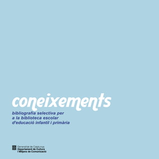 coneixements 
Àrea de Biblioteques 
Servei de Cooperació Bibliotecària 
Portaferrissa, 1 
08002 Barcelona 
Coordinació: Responsable de Treball Bibliogràfi c 
Selecció: Rosa Mut i Amàlia Ramoneda 
Amb el suport del Departament d’Educació 
Col·labora: Associació de Mestres Rosa Sensat 
Disseny i maquetació: www.bielsacisquella.com 
Impressió: Treballs Gràfi cs, S.A. 
Dipòsit legal: B-37.077-07 
La tria bibliogràfi ca es va tancar el gener de 2007 
 
