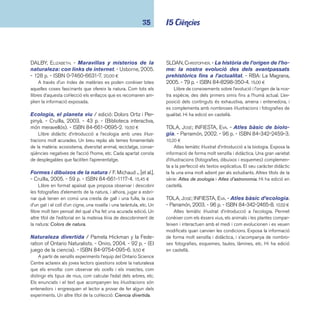 coneixements 36 
VECCHIONE, GLEN. - Experimentos sencillos con 
animales y plantas. - Oniro, 2002. - 126 p. - (El jue-go 
de la ciencia). - ISBN 84-9754-007-7. 6,00 ¤ 
Col·lecció infantil d’experiments relacionats amb les dife-rents 
disciplines científi ques. Aquest volum està dedicat als 
experiments sobre animals i plantes: construir un panell solar 
ecològic, extreure ADN d’un teixit animal, etc. Cada experiment 
inclou: material necessari, procediment, resultat, explicació, con-sell, 
informació addicional. Unes altres novetats de la col·lecció: 
Experimentos sencillos sobre las leyes de la naturaleza, Expe-rimentos 
sencillos de geología y biología, Ecología divertida. 
 I58 Vida vegetal 
ARÀNEGA, SUSANNA; GONZÁLEZ, NÚRIA; PORTELL 
RIFÀ, JOAN. - Els arbres. - 2a ed. - La Galera, 2002. 
- 31 p. - (Descobrim). - ISBN 84-246-0274-9. 6,50 ¤ 
Una informació molt atractiva i didàctica sobre què cal sa-ber 
dels arbres del nostre entorn: tronc, fulles, fruit, les coses 
que s’aprofi ten, etc. El text escrit amb lletra de pal i unes il-lustracions 
afi nades i precises fan que el llibre sigui accessible 
als nens i nenes des del cicle inicial. Hi ha edició en castellà. 
MARCET, XAVIER. - Les plantes. - Parramón, 2005. - 47 
p. - (El meu primer atles). - ISBN 84-342-2706-1. 10,00 ¤ 
Un llibre de textos senzills i il·lustrats, estructurat a la ma-nera 
d’un atles, proporciona una variada informació sobre el 
món vegetal i la seva utilització. Hi ha edició en castellà. 
Plantas. - Pearson/Alhambra, 2005. - 48 p. - (Abre los 
ojos). - ISBN 84-205-4597-X. 11,00 ¤ 
Un índex que adreça bé a totes les parts del tema possi-bilita 
l’accés directe al contingut escollit. Una descripció breu 
introdueix cada tema i les fotografi es de les plantes amb un 
bon peu de text proporcionen tant una valuosa informació vi-sual 
com textual. És un llibre DK. Especialment indicat per a 
nenes i nens de cicle mitjà. 
RENNET, VIOLETTE. - La fl or. - Combel, 2005. - 23 p. - (I 
tu, qui ets?). - ISBN 84-7864-278-1. 6,90 ¤ 
Llibre adreçat a cicle inicial amb moltes fotografi es, on 
s’explica el cicle de la fl or. Cada capítol planteja una pregunta 
que convida a refl exionar i a triar la resposta entre tres alterna-tives. 
Altres títols de la mateixa col·lecció: L’arbre, El gatet, La 
petita girafa, La marieta. 
SUZUKI, DAVID. - Descubre las plantas. - Oniro, 
2003. - 95 p. - (El juego de la ciencia). - ISBN 84- 
9754-062-X. 8,00 ¤ 
Títol d’aquesta col·lecció bàsica d’experiments relacionats 
amb les diferents disciplines científi ques. Aquest volum està 
dedicat a les plantes: crear un jardí dins d’una ampolla, fer un 
motlle amb fulles, assecar fl ors, fer tints amb plantes, etc. La 
major part dels elements, substàncies i materials que s’uti-litzen 
són productes fàcilment assequibles i els experiments 
s’acompanyen d’instruccions clares i entenedores. 
 