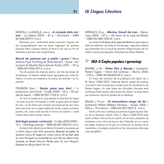 coneixements 62 
COLLODI, CARLO. - Les aventures d’en Pinotxo / il-lustracions 
de Susanna Campillo. - Joventut, 2001. - 181 
p. - (Contes universals). - ISBN 84-261-3146-8. 18,64 ¤ 
Nova edició acurada d’una de les obres cabdals de la li-teratura 
juvenil. Podeu trobar una altra edició de l’obra amb 
un format més per adults a la col·lecció Les ales esteses de 
l’editorial La Magrana. 
EAST, HELEN; MADDERN, ERIC. - Esperit del bosc: 
contes d’arbres d’arreu del món. - Blume, 2002. 
- 45 p. - ISBN 84-89396-93-0. 12,95 ¤ 
Recull de dotze contes populars sobre arbres procedents 
de diferents regions del món: Nova Zelanda, Grècia, Suècia, 
Nord-Amèrica, Uganda, Anglaterra, Irlanda, Nepal, Nova Gui-nea, 
Japó, Austràlia i Alemanya. Un apartat fi nal proporciona in-formació 
addicional sobre els contes. Hi ha edició en castellà. 
El gran llibre de la por: 20 + 1 relats per a tre-molar 
/ adaptació dels textos: Xavier Valls. - Parramón, 
2005. - 448 p. - ISBN 84-342-2788-6. 17,00 ¤ 
Selecció de 21 relats de por escrits per autors clàssics: 
Dickens, Bécquer, Poe, Stevenson, Maupassant i Lovecraft, 
entre d’altres. L’obra es divideix en quatre grans temes: la mort, 
la malaltia i la bogeria, el poder de la ment i el mal. 
HERNÁNDEZ, PAU JOAN. - Llegendes de Catalunya. 
- 2a ed. - Baula, 2002. - 149 p. - ISBN 84-479-0885-2. 
13,80 ¤ 
Obra que conté narracions de fets llegendaris d’arreu del 
país, tractades amb respecte i gran mestria literària. Narraci-ons 
sempre amenes i entretingudes que transmeten els valors 
de la saviesa popular. Il·lustracions de Lluís Montañà, amb un 
nivell excel·lent. 
El libro de los 101 cuentos: los cuentos más be-llos 
de toda Europa / recogidos por Christian Strich. 
- 2a ed., corr. - Anaya, 2005. - 672 p. - ISBN 84-667- 
5169-6. 67,00 ¤ 
Àlbum il·lustrat que ofereix una selecció dels contes popu-lars 
i cultes de les diferents tradicions culturals d’Europa. Hi ha 
edició en català a Barcanova. 
MATTHEWS, JOHN. - El llibre dels gegants, fantas-mes 
i follets: relats tradicionals de tot el món. - 
Brosquil, 2003. - 80 p. - ISBN 84-96154-60-2. 15,15 ¤ 
Personatges llegendaris i meravellosos prenen vida en un 
recull de contes molt recomanable, també per ser llegits en 
veu alta per mestres i professors. 
MCCAUGHREAN, GERALDINE; RAY, JANE. - Contes d’a-mor 
i amistat. - Blume, 2002. - 109 p. - ISBN 84- 
95939-10-X. 17,90 ¤ 
Recull de dotze contes tradicionals d’amor i amistat que for-men 
part del folklore de països tant diversos com Madagascar, 
Grècia, Anglaterra, Irlanda, Xina o l’Índia. Es complementa amb 
un apartat que aporta informació sobre l’aparició i tradició de 
cada conte. Hi ha edició en castellà. 
Un meravellós llibre de contes de l’Àfrica per a 
nens i nenes / recollits per Anna Soler-Pont. - Colum-na, 
2005. - 134 p. - ISBN 84-664-0593-3. 15,00 ¤ 
Selecció de contes de l’Àfrica subsahariana que formen 
part de la tradició oral i que estan adreçats als infants. Anna 
Soler-Pont, agent literària especialitzada en literatura d’Àfrica, 
Àsia i el Pacífi c, recull contes de princeses i prínceps, faules 
d’animals i mites de la creació, llegendes i aventures. 
 