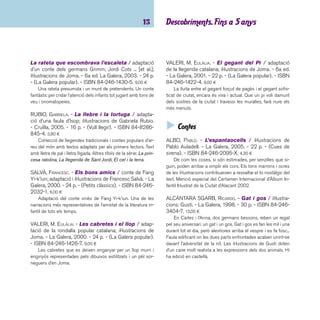 imaginació 14 
ALLANCÉ, MIREILLE D’. - No, no and no! = ¡No, no y 
no!. - Corimbo, 2003. - 24 p. - ISBN 84-8470-114-X. 
8,50 ¤ 
Conte sobre el primer dia d’escola de l’Octavi, un petit os-set. 
La seva actitud és negativa i diu que no a tot el que se li 
proposa. Però quan la mare el va a buscar, està tan relaxat i 
distret que no se’n vol anar... Molt adequat per ajudar als més 
menuts a passar aquest tràngol. Les il·lustracions són molt bo-niques 
i expressives. Text en castellà i anglès. També editat 
en català. 
BATTUT, ÉRIC. - El secreto. - Kókinos, 2005. - 26 p. 
- ISBN 84-88342-89-6. 11,00 ¤ 
Un ratolí es troba una gran poma en el terra i l’amaga. Una 
colla d’animals (esquirol, ocell, tortuga, eriçó, conill i granota) 
li pregunten què ha amagat, i el ratolí sempre contesta: “és 
un secret i no ho diré mai”. Al fi nal cauen d’un pomer un munt 
de pomes al terra i tots els animals se les mengen. El somriu-re 
acostuma a acompanyar les històries de l’escriptor francès 
Éric Battut. 
BLAKE, STEPHANIE. - Caca de vaca. - Corimbo, 2006. 
- 32 p. - ISBN 84-8470-217-0. 9,00 ¤ 
Hi havia una vegada un conill que només sabia dir una 
cosa: “caca de vaca”. Li preguntessin el que li preguntessin ell 
sempre contestava el mateix. Fins que un dia va venir el llop i 
se’l va menjar! Pobre llop, mai no s’hauria imaginat que cruspir-se 
un conill que només sabia dir “caca de vaca” li portés tantes 
complicacions. Dibuixos a sang, colors primaris, personatges 
expressius i una bona dosi d’humor el fan molt recomanable 
per als més menuts. 
CARLE, ERIC. - La pequeña oruga glotona. - Kóki-nos, 
2006. - 23 p. - ISBN 84-88342-33-0. 12,00 ¤ 
Conte deliciós que explica pas a pas la metamorfosi d’una 
petita eruga, des del moment que surt de l’ou fi ns a la seva 
transformació en una bonica papallona. Les pàgines del llibre, 
amb originals il·lustracions, van allargant-se a poc a poc se-gons 
l’eruga va menjant i foradant els diferents fruits i, per tant, 
fent-se gran. L’edició en català és de l’editorial Elfos. 
DUQUENNOY, JACQUES. - El sopar dels fantasmes. 
- Baula, 2003. - 48 p. - (Fantasmes). - ISBN 84-479- 
1138-1. 7,28 ¤ 
L’Enric, el fantasma del castell, ha convidat a sopar els 
seus amics i es munta tota una festassa. El més divertit per als 
lectors serà anar seguint els dibuixos que il·lustren el text al 
peu de la lletra! Un llibre per passar una bona estona i fer una 
divertida lectura de les imatges. També editat en castellà. 
DURAN, TERESA. - Banyeta. Il·lustracions: Neus Bru-guera 
- Destino, 2003. - 34 p. - ISBN 84-9708-928-6. 
12,95 ¤ 
El Banyeta té una cua que s’enrosca com una molla. I com 
una molla pot saltar de l’infern vermell al blanc del gel, del groc 
del desert al verd de la selva, del blau del mar a... Un àlbum 
que destaca sobretot pel tractament gràfi c modern i original 
de Neus Bruguera. Hi ha edició en castellà. 
 