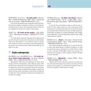 27 Ficcions. De 6 a 8 anys 
BEDFORD, DAVID. - Els cocodrils imita mones / 
il·lustrat per Emily Bolam. - Ekaré, 2006. - 26 p. - ISBN 
84-934863-0-2. 7,90 ¤ 
El cocodril d’aquesta història sempre havia viscut a la ma-teixa 
bassa, i li agradava. El que ja no li agradava tant era 
compartir-la amb la munió de cocodrils que xipollejaven al seu 
costat, no es podia moure sense donar un cop de cua al co-codril 
del costat i a l’inrevés, sempre rebia un cop de cua en 
el moment més inesperat. Per això, va pensar que el millor era 
marxar a buscar un altre lloc on poder viure tranquil. Va trobar 
un fangar perfecte per arrebossar-se i fer la croqueta sense 
que ningú el molestés. La tranquil·litat va durar poc, els coco-drils 
imita mones aviat van adonar-se del que feia i van córrer a 
fer el mateix que ell ocupant tot el fangar. El cocodril va marxar 
empipat a prendre el sol... a surar damunt d’un tronc mentre 
baixava pel riu... a escalar una muntanya... però sempre tenia 
tots els seus companys al darrere fent exactament el mateix 
que ell. Un dia però, va tornar a la seva bassa i la va trobar 
buida, aleshores va descobrir que era més divertit abans, quan 
podia compartir les coses que feia amb els seus amics. 
BERNARD, FRED. - El tren amarillo / ilustraciones: 
François Roca. - Lumen, 2003. - 36 p. - ISBN 84-264- 
1365-X. 14,90 ¤ 
L’avi de Teo era el maquinista del tren groc, actualment una 
peça del museu de New Caldera. Ara avi i net només poden 
viatjar en aquest tren en la seva imaginació. 
BRÖGER, ACHIM. - Hola, petita balena / il·lustracions 
de Gisela Kalow. - 2a ed. - Joventut, 1999. - 28 p. - 
ISBN 84-261-3040-2. 10,00 ¤ 
Fa molt de temps que la Maria i l’Enric no veuen la seva ami-ga 
la balena. Han anat diverses vegades al mar a veure-la però 
no l’han trobada. En arribar l’hivern, la parella decideix esbrinar 
què li ha passat a l’amiga. Al fi nal del viatge els espera una feliç 
sorpresa. Per tercera vegada (després de Bon dia, estimada ba-lena 
i A reveure, estimada balena), trobem una deliciosa aven-tura 
de la balena i els seus amics. Se n’ha fet edició en castellà. 
BROWNE, ANTHONY. - Dins del bosc. - Fondo de Cul-tura 
Económica, 2004. - 26 p. - (A la orilla del viento). 
- ISBN 968-16-7219-4. 16,00 ¤ 
Una història que recull la pregnància dels contes de la cul-tura 
popular en què els nens utilitzen per explicar l’angoixa, 
l’abandó. Les il·lustracions faciliten la identifi cació d’aquests 
contes i el protagonista. 
BROWNE, ANTHONY. - La meva mama. - Fondo de 
Cultura Económica, 2005. - 28 p. - (A la orilla del vien-to). 
- ISBN 968-16-7359-X. 10,50 ¤ 
Un text molt il·lustrat, divertit, gens convencional i emotiu, 
per presentar una certa tipologia de mare. 
CHEN, CHIH-YUAN. - Guji guji. - Thule, 2005. - 30 p. 
- (Trampantojo). - ISBN 84-96473-14-7. 12,00 ¤ 
Un cocodril neix per accident en el niu d’una família d’ànecs. 
En Guji Guji és tan feliç que no s’adona que és molt diferent dels 
seus germans. Però un dia en Guji Guji troba tres malvats co-codrils 
que l’intenten convèncer que no és un ànec i li demanen 
que enganyi la seva família per poder devorar-la l’endemà. Però 
en Guji Guji se sent incapaç de fer-ho i elabora un intel·ligent pla 
per salvar a la seva família. Els cocodrils escaparan per a no tor-nar 
mai més i en Guji Guji es convertirà en un heroi i continuarà 
vivint feliç la seva vida de “cocoànec”. També editat en castellà. 
 