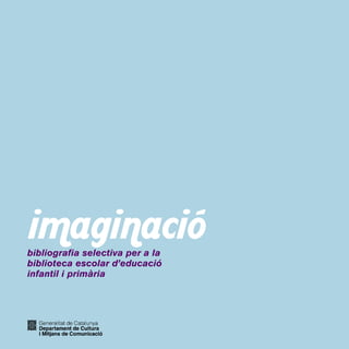 imaginació 
Àrea de Biblioteques 
Servei de Cooperació Bibliotecària 
Portaferrissa, 1 
08002 Barcelona 
Coordinació: Responsable de Treball Bibliogràfi c 
Selecció: Rosa Mut i Amàlia Ramoneda 
Amb el suport del Departament d’Educació 
Col·labora: Associació de Mestres Rosa Sensat 
Disseny i maquetació: www.bielsacisquella.com 
Impressió: Gramagraf. Carrer dels Corders. Badalona 
Dipòsit legal: B-40196-2007 
La tria bibliogràfi ca es va tancar el gener de 2007 
 
