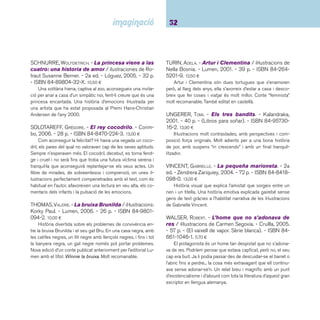 33 Ficcions. De 6 a 8 anys 
WARD, HELEN. - El rei dels ocells. - Cruïlla, 2000. 
- 40 p. - ISBN 84-661-0043-1. 16,40 ¤ 
Qui ha de ser el rei del ocells?, el més ràpid?, el que can-ti 
millor?, el que voli més alt?... Van convocar una assemblea 
per decidir-ho. Una faula tan bella i alliçonadora com ben il-lustrada. 
WILSDORF, ANNE. - Gínjol. - Destino, 2000. - 36 p. 
- ISBN 84-233-3247-0. 11,95 ¤ 
Història sobre una adopció molt especial d’una nena blan-ca 
per part d’una família de color de la selva. 
 Contes contemporanis catalans 
ALBANELL, JOSEP. - Conte de riure, conte de plo-rar 
/ il·lustracions de Jordi Vila. - Cruïlla, 2003. - 53 p. 
- (El vaixell de vapor). - ISBN 84-661-0719-3. 10,65 ¤ 
En Noh i en Bar són dos germans bessons que han tingut 
una infantesa feliç. N’és tanta l’alegria que guarden i la trans-meten 
tan bé, que quan són grans decideixen fer de pallas-sos. 
Actuaran pertot el món fi ns arribar a un país en guerra. 
Un llibre excel·lent per refl exionar sobre la guerra, la pau i les 
emocions. Un homenatge a tots aquells que es dediquen a fer 
somriure els qui han patit la desgràcia d’una guerra. 
ANGUERA, MERCÈ. - Sóc molt Maria / il·lustracions 
de Mabel Piérola. - La Galera, 2002. - 32 p. - ISBN 84- 
246-3416-0. 15,00 ¤ 
La Maria ha d’anar de casament i, com és natural, ha d’anar-hi 
mudada, neta i polida, i així comença el dia, però mentre 
arriba l’hora la Maria, que és esportista i espavilada, va fent de 
les seves. Quan arriba el moment de marxar aquella nena neta 
i endreçada ja no ho és, però per a ella res no ha canviat. El 
tractament de la il·lustració és molt original per les perspectives 
i primers plans. Premi Hospital Sant Joan de Déu 2002. 
BATISTE, ENRIC. - Quina cridòria!. - Cruïlla, 2004. 
- 45 p. - (Històries en majúscules). - ISBN 84-661- 
0988-9. 5,60 ¤ 
Què passa quan no sabem aturar un confl icte tot i que co-menci 
sent una cosa petita, petita? Un cop de pedra en porta 
un altre, i els crits i enrabiades porten més crits i enrabiades, 
i cada vegada són més forts, fi ns que si no s’atura pot arribar 
un daltabaix. Un text amb moltes lectures per refl exionar sobre 
la guerra, la pau i la convivència. Les il·lustracions afegeixen 
humor a la situació. 
BATISTE, ENRIC. - El secret de les titelles / il-lustracions: 
Mercè Galí. - Tàndem, 2006. - 26 p. - (El 
tricicle). - ISBN 84-8131-623-7. 6,00 ¤ 
En Palsec, un titella de pal; en Mansimànigues, un titella 
de guant; dues marionetes, Filperranda i Encantilis; el cuiner 
Ampligros (imagineu com és); la pilota Minimaxi i, la vella dama 
Xinaxana, una ombra xinesa, estan reunits dins una caixa de 
cartró. Ja fa dies que el titellaire David està trist i els titelles 
que tant l’estimen creuen que potser, utilitzant el secret que es 
guarda des de temps immemorials podran ajudar el titellaire. El 
secret no us el diré, però si seguiu llegint i mirant aquest àlbum 
tan ben pensat, escrit, il·lustrat i editat, el titella que més us 
agradi us picarà l’ullet. Un homenatge a l’ofi ci de titellaire, un 
ofi ci molt antic, que requereix molt de temps i dedicació ja que 
el titellaire pensa els titelles, els construeix, pensa les històries 
que vol representar i les escriu, i els posa veu i moviment, és 
a dir, els dóna vida. 
 