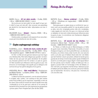 imaginació 34 
COMELLES, SALVADOR. - El llop viu a dalt / il·lustracions 
d’Isabel Gomis. - Cruïlla, 2003. - 59 p. - (El vaixell de va-por. 
Sèrie blanca). - ISBN 84-661-0607-3. 5,70 ¤ 
Una nena es troba que al pis de dalt hi viu tota la trepa del 
conte de la Caputxeta vermella, i hi ha trasbals cada dia. És 
que fan obres a casa seva i han hagut de traslladar el conte 
de casa. El pare, enfurismat de tant de soroll, convoca reunió 
d’escala per fer-hi alguna cosa. No caldrà, però, esmerçar-hi 
gaires esforços perquè tot el conte retorna al seu lloc. Però 
en ve un altre, de conte, que també canvia d’escenari. Conte 
ple de poesia i humor amb què ens té acostumats l’autor. Les 
il·lustracions capten tant l’humor com la tendresa de tota la 
història. 
CORREIG, MONTSERRAT; FONS, MONTSERRAT; BIGAS, MONT-SERRAT. 
- Sopa de pedres / il·lustracions de Carles Ar-bat. 
- EUMO, 2006. - 31 p. - (Llegim i escrivim). - ISBN 
84-9766-149-4. 4,00 ¤ 
Un soldat torna de la guerra cansat i afamat. Arriba a un 
poble i truca a la porta de les cases demanant una mica de 
menjar, però a les cases no hi ha gaire per donar, i decideix fer 
un bon foc a la plaça i posar-hi a escalfar una olla ben grossa 
i plena d’aigua. A dins, hi tira tres pedres davant la sorpresa 
dels veïns, que se’l miren bocabadats mentre el soldat explica 
a la canalla que està fent una sopa de pedres. Els petits no 
s’acaben de creure que la sopa només amb pedres sigui prou 
bona, i el soldat amb un posat molt murri els assegura que 
ho és, però que amb una patata encara ho seria més; un nen 
espavilat va corrents a casa seva a buscar-ne una. Després, 
amb la patata i les pedres a l’olla, pensen que potser amb un 
tomàquet... i una ceba... Un conte popular ben especial on la 
murrieria del soldat es veu compensada amb la col·laboració 
fi nal de tot el poble en l’elaboració de la sopa i amb el fet de 
compartir un plat ben especial. Un conte per mirar, parlar, en-devinar 
i llegir. 
DALMASES, ANTONI. - Les cuques ballaruques / il-lustracions 
de Sesé. - Cruïlla, 2003. - 60 p. - (El vaixell 
de vapor. Sèrie blanca). - ISBN 84-661-0641-3. 5,70 ¤ 
Al bosc del Torrent hi ha un gran enrenou. Les cuques mar-rons 
amb les seves festes nocturnes no deixen dormir ningú, 
però amb l’enginy de les bestioles del bosc aconseguiran re-soldre 
el problema. Les il·lustracions minucioses i detallades 
d’un munt de cuques i el text en forma de rodolins el fan un 
llibre molt atractiu als petits lectors. 
FARRÉ, LLUÍS. - L’ovella Paquita. - Alfaguara: Grup 
Promotor, 2005. - 30 p. - ISBN 84-7911-217-4. 7,20 ¤ 
La Paquita està ben tipa de fer sempre el mateix i decideix 
que ja és hora d’anar a veure món. A la ciutat viu experiències 
emocionants, i al fi nal, té ganes de tornar a casa per explicar-ho 
tot a les seves companyes. Quan arriba al corral no hi troba 
el que s’esperava. Un conte per il·lustrar el valor del viatge com 
una descoberta. 
GANGES, MONTSE; URBERUAGA, EMILIO. - En Cúper 
és així. - Combel, 2005. - 24 p. - (En Cúper). - ISBN 
84-7864-974-3. 6,90 ¤ 
Amb en Cúper veurem tot un personatge. Un gos, que fa 
de gos, i que és molt gos. Tal i com s’anuncia a la coberta, text 
i il·lustracions ens presenten un terrier blanc, amb una taca al 
llom, la cua que apunta al cel, unes bones barbes i una mira-da 
intel·ligent i molt expressiva. Coneixerem els seus gustos i 
les seves preferències davant la banyera, l’aigua, el sabó, els 
bassals, el fang... Cada doble pàgina és un descobriment so-bre 
la manera de fer i de ser d’en Cúper. Pàgina a pàgina els 
autors ens faran sabedors de tot allò que li agrada i del que 
no li agrada. 
 