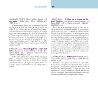 45 Narracions. De 9 a 12 anys 
LOBE, MIRA. - El nas de Moritz / il·lustracions: Anto-nio 
Tello. - Cruïlla, 2002. - 167 p. - (El vaixell de vapor. 
Sèrie taronja). - ISBN 84-7629-000-4. 6,45 ¤ 
Després d’un refredat, en Moritz nota que se li ha desen-volupat 
el sentit de l’olfacte i que ho pot olorar tot, fi ns i tot els 
sentiments de les persones. Malgrat que la seva amiga Dula 
creu que el nas d’en Moritz és meravellós, aviat arriben les 
complicacions. Un text de to humorístic i fantàstic, que com 
tots els d’aquesta prestigiosa autora alemanya recorden la 
deliciosa àvia de La abuelita en el manzano, que s’ha anat 
reeditant al llarg del temps. També editat en castellà. 
MCKEE, DAVID. - Los conquistadores. - Kókinos, 
2004. - 26 p. - ISBN 84-88342-70-5. 13,00 ¤ 
Àlbum il·lustrat molt apropiat pels temps que corren. El ge-neral 
d’un gran país envaeix per la força de les armes a d’altres 
nacions que després d’un dur combat, es rendeixen i adopten 
el nou model de vida imposat. La darrera conquesta, però, no 
es desenvolupa de la mateixa manera, els habitants del país 
els donen la benvinguda, els conviden a compartir plat i sostre, 
i els ensenyen els seus costums i maneres de viure. 
MÜLLER, JÖRG. - El soldadito de plomo, en dibu-jos 
/ basado en el cuento de Hans Christian Andersen. 
- Lóguez, 2005. - 32 p. - ISBN 84-89804-92-3. 14,00 ¤ 
Relectura visual sense text del conte clàssic d’Andersen. 
Narració de la història situada en un context actual i amb un 
punt d’ironia, plena de detalls. Una versió original feta per l’il-lustrador 
suís Jörg Müller, del que ja hem recomanat un altre 
títol: El llibre, dins el llibre, dins el llibre... (Serres). 
NORAC, CARL. – Sentimento / il·lustrador: Rébecca 
Dau tremer. - Baula, 2006. - 36 p. - ISBN 84-479-1484- 
4. 16,70 ¤ 
El senyor Stein fabrica titelles de fi l per fer realitat els seus 
somnis. Un matí té la gran idea de crear un ninot a semblança 
seva. Quan aquest cobra vida màgicament, al titellaire no li 
agrada. Sentimento fuig i comença una trista aventura. Àlbum 
de gran format amb un treball d’il·lustració espectacular. L’edi-ció 
en castellà és de l’editorial Edelvives. 
PITZORNO, BIANCA. - La casa de l’arbre / il·lustracions 
de Quentin Blake. - 7a ed. - Barcanova, 2005. - 126 p. 
- (Sopa de llibres. Sèrie verda). - ISBN 84-489-0527-X. 
6,75 ¤ 
Relat sobre les històries de dues noies que, cansades de 
viure a la ciutat, decideixen anar a viure a dalt d’un arbre. A la 
seva nova casa tenen espai per rebre-hi els amics i fer-hi fes-tes, 
però també sorgeixen problemes com ara la visita inespe-rada 
d’unes cigonyes o la manca d’aigua. L’edició en castellà 
és de l’editorial Anaya. 
PREUSSLER, OTFRIED. - Les aventures de Vània el 
forçut / il·lustracions: Antonio Tello. - 13a ed. - Cruïlla, 
2002. - 174 p. - (El vaixell de vapor. Sèrie taronja). - 
ISBN 978-84-7629-126-9. 6,20 ¤ 
A en Vània, un xicot força gandul, a la Rússia dels tsars, li 
profetitzen que arribarà a ser tsar, tot i que abans haurà de vèn-cer 
moltes difi cultats i complir grans missions. Abans de tot, en 
Vània haurà de vèncer la seva inclinació cap a la indolència però 
no ho podrà fer de cop sinó de mica en mica, a base de lluitar 
contra la mandra. El xicot, però, és generós i no dubta a ajudar 
els necessitats, confi a sempre en la divina providència i és au-daç 
a escometre accions en què altres han fracassat. Un text 
amb força sentit de l’humor trufat de girs poètics característics 
de l’obra literària de l’autor juntament amb una suau ironia que 
agrada i atrapa els lectors. Editat en castellà a Ediciones SM. 
 