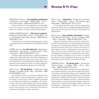 imaginació 50 
DESCLOT, MIQUEL. - Aristòtil entre escombraries 
/ il·lustracions d’Oriol Galí. - La Galera, 2004. - 39 p. 
- (Grumets). - ISBN 84-246-9578-X. 6,40 ¤ 
Aristòtil és un savi. Dorm al ras i el seu ofi ci és aprendre a 
viure i estimar totes i cadascuna de les peces del gran trenca-closques 
que és la Terra. Amb un missatge sobre la defensa 
de la natura, la sostenibilitat i el reciclatge, i molt sentit de l’hu-mor 
i del ritme, s’estructura una narració que podria convertir-se 
fàcilment en una obra de teatre o un musical, però que, si 
només la llegim, ens ho farà passar igual de bé. 
FARRÉ, LLUÍS. - El nen gris / il·lustracions de Gusti. - La 
Galera, 2006. - 42 p. - ISBN 84-246-2445-9. 15,00 ¤ 
En Martí és un nen gris. Desconeix les emocions des que 
va néixer. No riu ni plora, tot i els esforços dels seus pares per 
desvetllar-li les emocions. Un dia la seva mascota s’ennuega 
amb una pipa i queda catatònica durant una estona; és llavors 
quan Martí comença a plorar descontroladament fi ns que el 
seu hàmster reviu i llavors comença a riure: una riallada i una 
altra i una altra.... i de cop i volta les taques grises comencen a 
desaparèixer. I ell aprèn a donar-li importància a les emocions. 
Premi Hospital Sant Joan de Déu 2006. També s’ha fet edició 
en castellà. 
JOVÉ, JOSEP M. - L’home del sac / il·lustracions: Tha. 
- La Galera: Cercle de Lectors, 2006. - 40 p. - ISBN 
84-246-2146-8. 18,00 ¤ 
Hi ha un nen que té molta imaginació. Una nit li comenta 
a l’àvia que, en una casa propera hi ha un vell que algunes nits 
treu al carrer un sac blanc. El vailet està intrigat i l’àvia també, 
així que decideixen sortir de nit amb el gos per saber que hi 
ha dins el sac. El gos l’olora, fa pipí a sobre i tots tres marxen 
corrents. L’endemà, el nen i l’àvia van a comprar a la carnisseria 
i troben xerrant el vell amb el carnisser, que li comenta com és 
que no paga un gual enlloc de deixar al carrer el sac blanc a la 
nit quan vol treure el cotxe el dia següent. Premi Hospital Sant 
Joan de Déu 2005. 
LARREULA, ENRIC. - Els viatges dels quatre mi-nyons 
de Vallairosa / il·lustracions de Jordi Fuster. 
- Cruïlla, 2005. - 159 p. - (El vaixell de vapor. Sèrie ta-ronja). 
- ISBN 84-661-1151-4. 6,45 ¤ 
La baronia de Vallairosa està amenaçada. El baró se les 
ha de pensar totes perquè els seus béns i els dels pagesos 
no vagin a parar a mans del senyor de Rocanegra, cavaller 
saquejador i d’allò més bel·licós. L’enginy del baró, l’empenta 
dels joves i l’esforç dels homes i les dones pararan els peus 
a Rocanegra i els seus homes. Novel·la que combina l’humor 
i les aventures. 
O’CALLAGHAN I DUCH, ELENA. - Bestieses i ani-malades 
/ il·lustracions de Roser Capdevila. - 12a ed. 
- Cruïlla, 2003. - 78 p. - (El vaixell de vapor. Sèrie blava). 
- ISBN 84-7629-220-1. 6,20 ¤ 
Un enorme gat negre i un geniüt buldog desencadenen un 
seguit de bestieses i animalades. En Pere seguirà amb interès 
les peripècies dels dos protagonistes. 
SORRIBAS I ROIG, SEBASTIÀ. - Viatge al país dels 
lacets / il·lustracions: Pilarín Bayés. - 35a ed. - La Ga-lera, 
2005. - 160 p. - (Grumets). - ISBN 84-246-8107- 
X. 7,60 ¤ 
Al poblat dels laïtes qui mana és en Tafarell, bruixot i feti-ller, 
que no deixa anar les regnes i amb males arts, frena les 
ànsies de progrés dels més joves de la tribu. Però un dia que 
castiga la Bora, una noia espavilada i curiosa, a passar una 
nit fora del poblat, les coses se li comencen a torçar. La Bora 
coneix en Tunk, un xicot de la tribu dels lacetes que la convida 
al seu poblat on té ocasió de veure la gran diferència entre 
la vida pobra i sense mitjans dels laïtes comparada amb la 
prosperitat i els avenços dels lacetes. En aquest llibre, un dels 
autors clàssics de la literatura infantil catalana actual, fa una 
recreació de la vida en un poblat del mesolític i dels avantatges 
del coneixement d’altres cultures com a font de solidaritat. 
 