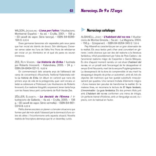 imaginació 62 
CANELA GARAYOA, MERCÈ. - L’escarabat verd / il·lus-tracions: 
Joan Andreu Vallvé. - 2a ed. - La Galera, 2002. 
- 116 p. - (Grumets). - ISBN 84-246-0063-0. 7,60 ¤ 
Novel·la d’aventures ambientada a l’època antiga, que des-grana 
les peripècies d’Amnith, fi ll d’un comerciant de Cartago, 
que viatja per primera vegada amb el seu pare per començar 
a entreveure els engranatges del negoci. Tot va bé fi ns que 
Amnith ha de fugir perseguit per uns facinerosos que li volen 
robar l’escarabat verd que du penjat al coll, l’amulet de la seva 
família, la joia que obre les portes de la Ciutat d’Argent, i que 
és dipositària de molts altres privilegis perquè les coses fun-cionin 
com cal. Al llarg de la fugida es desenvolupen un munt 
d’aventures trepidants que el duen als principals ports de l’an-tiga 
Mediterrània. Premi Josep M. Folch i Torres 1976. Llista 
d’honor del premi de la CCEI 1978. 
DELGADO, JOSEP FRANCESC; MAS, HERMÍNIA. - Ulldeve-llut 
/ il·lustracions: Susanna Campillo. - La Galera, 2004. 
- 156 p. - (Grumets). - ISBN 84-246-9510-0. 7,60 ¤ 
La història d’aquest apassionant relat comença el 1920 
quan l’Hermínia, una nena del Berguedà, es decideix a fer de 
pastora. Un ofi ci perillós si es té en compte que en aquells 
anys als Pirineus encara hi havia óssos. Però l’Hermínia, gens 
poruga, marxa muntanya amunt amb el ramat. La decisió de la 
nena farà que visqui una aventura que li deixarà un record me-ravellós 
tota la vida. La narració posa damunt la taula la passió, 
a favor i en contra, que ha desvetllat la incorporació recent 
d’óssos als Pirineus. Premi Josep M. Folch i Torres 1999. 
FOLCK, JORDI. - La guerra dels xiclets / il·lustracions: 
Isaac Bosch. - 6a reimpr. - La Galera, 2003. - 172 p. - 
(Grumets). - ISBN 84-246-9505-4. 7,60 ¤ 
Conte ambientat a Anglaterra, on la reina Isabel II, després 
d’ensopegar amb un xiclet durant la seva coronació, prohibeix 
els xiclets. Roald Dale i els seus amics hauran d’afanyar-se, 
aplegats sota la “Resistència”, per tal que el país no es quedi 
sense infants. El periodista i publicitari Jordi Folck va aconse-guir 
amb aquest llibre el Premi Guillem Cifre de Colonya 1998. 
Premi protagonista jove 2001. 
GARCIA I CORNELLÀ, DOLORS. - L’atzur màgic de 
l’enigma / il·lustracions de Ródez. - 14a ed. - Cruïlla, 
2005. - 109 p. - (El vaixell de vapor. Sèrie taronja). - 
ISBN 84-7629-553-7. 6,45 ¤ 
Un grup d’amics marxen disposats a passar cinc dies de 
vacances a la Vall del Silenci. S’instal·len en un refugi prop del 
Setzepedres, on hi trobaran un món diferent i, dins el celler 
d’un castell, un enigma per descobrir: “L’Atzur Màgic tenyirà 
de blau el món quan l’ Esparver adquireixi el do de la paraula. 
L’Esparver parlarà quan rodolin les Pedres feres. Les Pedres 
Feres es desfermaran així que els Guardaombres es despertin. 
Els Guardaombres sortiran del Forat Tenebrós quan els Men-jaigües 
amaguin les fonts i fonguin els rius. Els Menjaigües 
amagaran les fonts i fondran els rius sempre que l’Atzur Màgic 
escampi el blau.” Davant del repte que suposen aquestes pa-raules 
el grup es disposa a trobar la solució costi el que costi. 
Una aventura de caire fantàstic per als amants dels ensurts. 
 