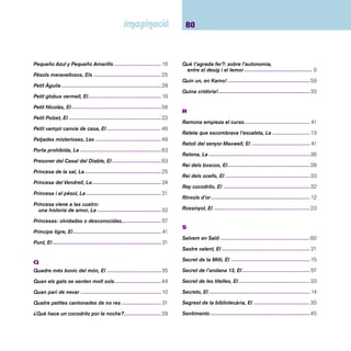 81 Índex de títols 
Set bruixes per a l’Ariman ----------------------------------- 57 
S’ha de ser animal! -------------------------------------------49 
Sirena en la llauna de sardines, La ------------------------59 
So per a cada imatge, Un ----------------------------------- 12 
Sóc molt Maria ------------------------------------------------33 
Soldadito de plomo, en dibujos, El ------------------------45 
Soldat de plom, El --------------------------------------------23 
Sombra del gato y otros relatos de terror, La -----------65 
Somnis de colors: somia amb la Maisy ------------------- 11 
Sopa de pedres -----------------------------------------------34 
Sopa de ratolí --------------------------------------------------29 
Sopar dels fantasmes, El ------------------------------------ 14 
Sueño redondo, Un -------------------------------------------37 
T 
Talpeta que volia saber 
qui li havia fet allò en el cap, La ------------------------- 16 
També les bruixes se’n van de vacances -----------------43 
Tàrik de la gran caravana -----------------------------------63 
Tieta Tilli fa teatre, La ----------------------------------------56 
Tigre grimpador ----------------------------------------------- 31 
Todo cambió con Jakob --------------------------------------53 
Todo un mundo ------------------------------------------------ 10 
Tomás y el lápiz mágico -------------------------------------37 
Ton i Guida ----------------------------------------------------- 21 
Tota la colla se’n va de safari: 
viatgem i comptem per Tanzània ------------------------ 11 
Tots uns homes ------------------------------------------------30 
Tren amarillo, El -----------------------------------------------27 
Tres bandits, Els -----------------------------------------------32 
Tres cuentos de hadas ---------------------------------------66 
Tres cuentos de Urraca --------------------------------------38 
Tres erizos: pantomima 
en dos actos con colofón, Los ---------------------------38 
Tres porquets, Els --------------------------------------------- 12 
Tres taronges de la vida, Les -------------------------------25 
Tresor del vell pirata, El --------------------------------------35 
Troballa sorprenent, Una ------------------------------------49 
U 
Ulldevellut ------------------------------------------------------62 
Últims gegants, Els -------------------------------------------59 
Un dia, un gos ------------------------------------------------- 47 
Una per l’altra, L’ ---------------------------------------------- 61 
V 
Valeria ----------------------------------------------------------- 51 
Varjak ------------------------------------------------------------46 
Ventafocs, La -------------------------------------------------- 21 
Verdad según Carlos Perro, La ----------------------------- 51 
Verlioka --------------------------------------------------------- 24 
 