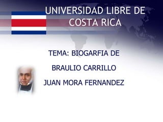 UNIVERSIDAD LIBRE DE
    COSTA RICA


 TEMA: BIOGARFIA DE

 BRAULIO CARRILLO

JUAN MORA FERNANDEZ
 