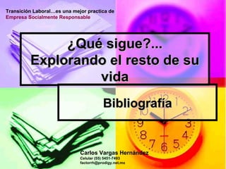 ¿Qué sigue?... Explorando el resto de su vida Bibliografía Transición Laboral…es una mejor practica de  Empresa Socialmente Responsable Carlos Vargas Hernández Celular (55) 5451-7493 factorrh@prodigy.net.mx  
