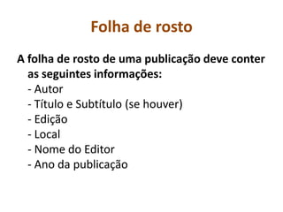 Folha de rosto
A folha de rosto de uma publicação deve conter
  as seguintes informações:
  - Autor
  - Título e Subtítulo (se houver)
  - Edição
  - Local
  - Nome do Editor
  - Ano da publicação
 