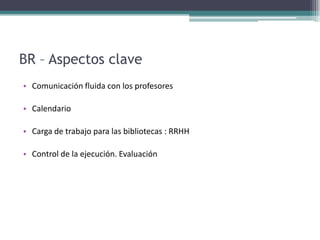 BR – Aspectos claveComunicación fluida con los profesoresCalendarioCarga de trabajo para las bibliotecas : RRHHControl de la ejecución. Evaluación