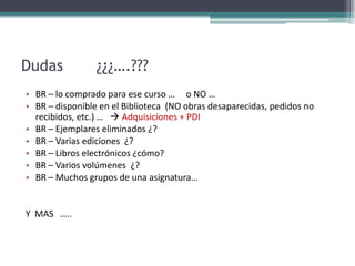 Dudas       ¿¿¿….???BR – lo comprado para ese curso …     o NO …BR – disponible en el Biblioteca  (NO obras desaparecidas, pedidos no recibidos, etc.) …    Adquisiciones + PDIBR – Ejemplares eliminados ¿? BR – Varias ediciones  ¿?BR – Libros electrónicos ¿cómo?BR – Varios volúmenes  ¿?BR – Muchos grupos de una asignatura…Y  MAS   …..