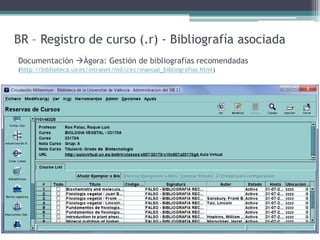 BR – Registro de curso (.r) - Bibliografía asociadaDocumentación Àgora: Gestión de bibliografías recomendadas(http://biblioteca.uv.es/intranet/mil/circ/manual_bibliografias.html)