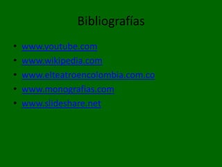 Bibliografías www.youtube.com www.wikipedia.com www.elteatroencolombia.com.co www.monografias.com www.slideshare.net 
