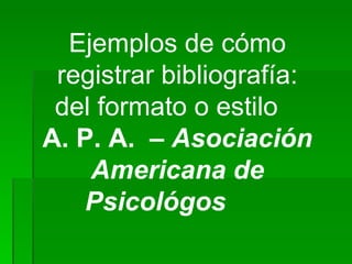 Ejemplos de cómo
 registrar bibliografía:
 del formato o estilo
A. P. A. – Asociación
    Americana de
   Psicológos
 