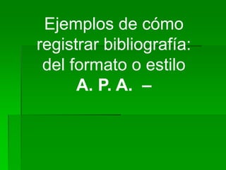 Ejemplos de cómo
registrar bibliografía:
del formato o estilo
A. P. A. –
 