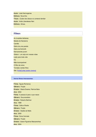 Autor: José Hermogenes
Editora: Nova Era
Título: Cuidar dos idosos no contexto familiar
Autor: Anita Liberalesso Neri
Editora: Alínea.
Filmes
As invasões bárbaras
Balada de Naraiama
Camille
Diário de uma paixão
Diário de Schimith
Eternamente jovem
Gideon – um anjo em nossas vidas
Lição para toda vida
Íris
Mãe incomparável
O filho da noiva
Tomates verdes fritos
Site: PortaCurtas (sobre cinema)
Outros filmes interessantes:
Filme: Águas Romenza
Gênero: Ficção
Diretor: Glacia Soares, Patrícia Baía
Ano: 2002
Filme: A pessoa é para o que nasce
Gênero: Documentário
Diretor: Roberto Berliner
Ano: 1998
Filme: Célia e Rosita
Gênero: Ficção
Diretor: Gisella de Mello
Ano: 2000
Filme: Dona Carmela
Gênero: Ficção
Diretor: Iziane Figueiros Mascarenhas
Ano: 2004
 