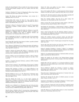 Gaffney KF, Barndt-Maglio B, Myers S, Kollar SJ. Early clinical assessment       Harden BJ. Safety and stability for foster children: a developmental
for harsh child discipline strategies. MCN Am J Matern Child Nurs 2002;          perspective. Future Child 2004; 14(1):30-47.
27(1):34-40.
                                                                                 Harvey AR, Loughney GK, Moore J. A model program for African American
Garbarino J, Bradshaw CP, Vorrasi JA. Mitigating the effects of gun violence     children in the foster care system. J Health Soc Policy 2002; 16(1-2):195-206.
on children and youth. Future Child 2002; 12(2):72-85.
                                                                                 Hennrikus WL, Shaw BA, Gerardi JA. Injuries when children reportedly fall
Gardner HB. Retinal and subdural haemorrhages: Aoki revisited. Br J              from a bed or couch. Clin Orthop Relat Res 2003; (407):148-51.
Ophthalmol 2003; 87(7):919-20.
                                                                                 Henry DL. Resilient children: what they tell us about coping with
Gershater-Molko RM, Lutzker JR, Wesch D. Using recidivism data to                maltreatment. Soc Work Health Care 2001; 34(3-4):283-98.
evaluate project safecare: teaching bonding, safety, and health care skills to
parents. Child Maltreat 2002; 7(3):277-85.                                       Hettler J, Greenes DS. Can the initial history predict whether a child with a
                                                                                 head injury has been abused? Pediatrics 2003; 111(3):602-7.
Ghahreman A, Bhasin V, Chaseling R, Andrews B, Lang EW. Nonaccidental
head injuries in children: a Sydney experience. J Neurosurg 2005; 103(3          Hijar-Medina M, Flores-Regata L, Valdez-Santiago R, Blanco J. [Medical
Suppl):213-8.                                                                    care of injuries caused intentionally by domestic violence]. Salud Publica Mex
                                                                                 2003; 45(4):252-8.
Gladstone GL, Parker GB, Mitchell PB, Malhi GS, Wilhelm K, Austin MP.
Implications of childhood trauma for depressed women: an analysis of             Hock E, Hart M, Kang MJ, Lutz WJ. Predicting children's reactions to
pathways from childhood sexual abuse to deliberate self-harm and                 terrorist attacks: the importance of self-reports and preexisting characteristics.
revictimization. Am J Psychiatry 2004; 161(8):1417-25.                           Am J Orthopsychiatry 2004; 74(3):253-62.

Gold N, Benbenishty R, Osmo R. A comparative study of risk assessments           Holden GW. Children exposed to domestic violence and child abuse:
and recommended interventions in Canada and Israel. Child Abuse Negl             terminology and taxonomy. Clin Child Fam Psychol Rev 2003; 6(3):151-60.
2001; 25(5):607-22.
                                                                                 Holland P, O'Brien DF, May PL. Should airguns be banned? Br J Neurosurg
Grant P, Mata MB, Tidwell M. Femur fracture in infants: a possible accidental    2004; 18(2):124-9.
etiology. Pediatrics 2001; 108(4):1009-11.
                                                                                 Horwitz SM, Kerker BD. Preschool and school age children under welfare
Gray J, Spurway P, McClatchey M. Lay therapy intervention with families at       reform. Child Psychiatry Hum Dev 2001; 32(2):107-24.
risk for parenting difficulties: The Kempe Community Caring Program. Child
Abuse Negl 2001; 25(5):641-55.
                                                                                 Huang CC, Barreda P, Mendoza V, Guzman L, Gilbert P. A comparative
                                                                                 analysis of abandoned street children and formerly abandoned street children
Grinberg I, Dawkins M, Dawkins MP, Fullilove C. Adolescents at risk for          in La Paz, Bolivia. Arch Dis Child 2004; 89(9):821-6.
violence: an initial validation of the life challenges questionnaire and risk
assessment index. Adolescence 2005; 40(159):573-99.
                                                                                 Hughes D. An attachment-based treatment of maltreated children and young
                                                                                 people. Attach Hum Dev 2004; 6(3):263-78.
Grossin C, Sibille I, Lorin de la Grandmaison G, Banasr A, Brion F, Durigon
M. Analysis of 418 cases of sexual assault. Forensic Sci Int 2003; 131(2-
3):125-30.                                                                       Hughes JR, Gottlieb LN. The effects of the Webster-Stratton parenting
                                                                                 program on maltreating families: fostering strengths. Child Abuse Negl 2004;
                                                                                 28(10):1081-97.
Grushka A. [Acquired educational deficiency syndrome--AEDS]. Harefuah
2002; 141(3):278-82, 313.
                                                                                 Hurlburt MS, Leslie LK, Landsverk J et al. Contextual predictors of mental
                                                                                 health service use among children open to child welfare. Arch Gen Psychiatry
Gulliver P, Dow N, Simpson J. The epidemiology of home injuries to children      2004; 61(12):1217-24.
under five years in New Zealand. Aust N Z J Public Health 2005; 29(1):29-34.
                                                                                 Hurt H, Malmud E, Brodsky NL, Giannetta J. Exposure to violence:
Haatainen KM, Tanskanen A, Kylma J et al. Gender differences in the              psychological and academic correlates in child witnesses. Arch Pediatr
association of adult hopelessness with adverse childhood experiences. Soc        Adolesc Med 2001; 155(12):1351-6.
Psychiatry Psychiatr Epidemiol 2003; 38(1):12-7.
                                                                                 Hussey DL, Guo S. Characteristics and trajectories of treatment foster care
Hahn RA, Bilukha O, Lowy J et al. The effectiveness of therapeutic foster        youth. Child Welfare 2005; 84(4):485-506.
care for the prevention of violence: a systematic review. Am J Prev Med
2005; 28(2 Suppl 1):72-90.
                                                                                 Hutchison IW, Hirschel JD. The effects of children's presence on woman
                                                                                 abuse. Violence Vict 2001; 16(1):3-17.
Hahn RA, Bilukha OO, Crosby A et al. First reports evaluating the
effectiveness of strategies for preventing violence: early childhood home
visitation. Findings from the Task Force on Community Preventive Services.       Isaranurug S, Chansatitporn N, Auewattana P, Wongarsa C. Violence against
MMWR Recomm Rep 2003; 52(RR-14):1-9.                                             children by parents. J Med Assoc Thai 2002; 85(8):875-80.


Hahn RA, Lowy J, Bilukha O et al. Therapeutic foster care for the prevention     James S, Landsverk J, Slymen DJ, Leslie LK. Predictors of outpatient mental
of violence: a report on recommendations of the Task Force on Community          health service use--the role of foster care placement change. Ment Health Serv
Preventive Services. MMWR Recomm Rep 2004; 53(RR-10):1-8.                        Res 2004; 6(3):127-41.


Hahn RA, Mercy J, Bilukha O, Briss P. Assessing home visiting programs to        Jaudes PK, Bilaver LA. The child welfare response to serious nonaccidental
prevent child abuse: taking silver and bronze along with gold. Child Abuse       head trauma. Child Welfare 2004; 83(1):27-48.
Negl 2005; 29(3):215-8; author reply 241-9.



95
 