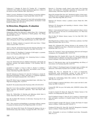 Vaillancourt T, Brendgen M, Boivin M, Tremblay RE. A longitudinal                Bentovim A. Preventing sexually abused young people from becoming
confirmatory factor analysis of indirect and physical aggression: evidence of    abusers, and treating the victimization experiences of young people who
two factors over time? Child Dev 2003; 74(6):1628-38.                            offend sexually. Child Abuse Negl 2002; 26(6-7):661-78.

Walker S, Irving K, Berthelsen D. Gender influences on preschool children's      Berger RP, Kochanek PM, Pierce MC. Biochemical markers of brain injury:
social problem-solving strategies. J Genet Psychol 2002; 163(2):197-209.         could they be used as diagnostic adjuncts in cases of inflicted traumatic brain
                                                                                 injury? Child Abuse Negl 2004; 28(7):739-54.
Webster-Stratton C, Reid J, Hammond M. Social skills and problem-solving
training for children with early-onset conduct problems: who benefits? J Child   Berkowitz CD. Domestic violence: a pediatric concern. Pediatr Rev 2004;
Psychol Psychiatry 2001; 42(7):943-52.                                           25(9):306-11.

                                                                                 Berkowitz CD. Recognizing and responding to domestic violence. Pediatr
b) Detection, Diagnosis, Evaluation                                              Ann 2005; 34(5):395-401.

Child abuse detection/diagnosis                                                  Bethea L. Linear parietal skull fracture in a three-month-old without a history
                                                                                 of injury--abuse or not? The issue of a corroborated history. J S C Med Assoc
Safeguarding children from fabricated or induced illness. Part 1. Background     2005; 101(11):369-72.
and significance of the new Department of Health guidance. Nurs Manag
(Harrow) 2002; 9(6):6-10.
                                                                                 Bliss D, Silen M. Pediatric thoracic trauma. Crit Care Med 2002; 30(11
                                                                                 Suppl):S409-15.
Adams G, Ainsworth J, Butler L et al. Update from the ophthalmology child
abuse working party: Royal College ophthalmologists. Eye 2004; 18(8):795-8.
                                                                                 Bloch-Boguslawska E, Wolsk E, Duzy J. [Child abuse syndrome]. Arch Med
                                                                                 Sadowej Kryminol 2004; 54(2-3):155-61.
Adams JA. Medical evaluation of suspected child sexual abuse. J Pediatr
Adolesc Gynecol 2004; 17(3):191-7.
                                                                                 Bradley RG, Follingstad DR. Utilizing disclosure in the treatment of the
                                                                                 sequelae of childhood sexual abuse: a theoretical and empirical review. Clin
Agner C, Weig SG. Arterial dissection and stroke following child abuse: case     Psychol Rev 2001; 21(1):1-32.
report and review of the literature. Childs Nerv Syst 2005; 21(5):416-20.
                                                                                 Bremne JD, Vermetten E. Stress and development: behavioral and biological
Allin H, Wathen CN, MacMillan H. Treatment of child neglect: a systematic        consequences. Dev Psychopathol 2001; 13(3):473-89.
review. Can J Psychiatry 2005; 50(8):497-504.
                                                                                 Brilleslijper-Kater SN, Friedrich WN, Corwin DL. Sexual knowledge and
Altemeier WA 3rd. A pediatrician's view. Interpreting bruises in children.       emotional reaction as indicators of sexual abuse in young children: theory and
Pediatr Ann 2001; 30(9):517-8, 520.                                              research challenges. Child Abuse Negl 2004; 28(10):1007-17.

Arnow BA. Relationships between childhood maltreatment, adult health and         Brown EJ. Child physical abuse: risk for psychopathology and efficacy of
psychiatric outcomes, and medical utilization. J Clin Psychiatry 2004; 65        interventions. Curr Psychiatry Rep 2003; 5(2):87-94.
Suppl 12:10-5.
                                                                                 Caffo E, Belaise C. Psychological aspects of traumatic injury in children and
Awadallah N, Vaughan A, Franco K, Munir F, Sharaby N, Goldfarb J.                adolescents. Child Adolesc Psychiatr Clin N Am 2003; 12(3):493-535.
Munchausen by proxy: a case, chart series, and literature review of older
victims. Child Abuse Negl 2005; 29(8):931-41.
                                                                                 Callahan KL, Price JL, Hilsenroth MJ. A review of interpersonal-
                                                                                 psychodynamic group psychotherapy outcomes for adult survivors of
Bach KP, Schouten-van Meeteren AY, Smit LM, Veenhuizen L, Gemke RJ.              childhood sexual abuse. Int J Group Psychother 2004; 54(4):491-519.
[Intracranial hemorrhages in infants: child abuse or a congenital coagulation
disorder?]. Ned Tijdschr Geneeskd 2001; 145(17):809-13.
                                                                                 Carbaugh SF. Understanding shaken baby syndrome. Adv Neonatal Care
                                                                                 2004; 4(2):105-14; quiz 15-7.
Barnes PD. Ethical issues in imaging nonaccidental injury: child abuse. Top
Magn Reson Imaging 2002; 13(2):85-93.
                                                                                 Care M. Imaging in suspected child abuse: what to expect and what to order.
                                                                                 Pediatr Ann 2002; 31(10):651-9.
Bastable R. The sexually abused child. Practitioner 2003; 247(1653):934-9.
                                                                                 Carmona RH. 2005: the year of the healthy child. AWHONN Lifelines 2005;
Bauer KA. Covert video surveillance of parents suspected of child abuse: the     9(2):107-11.
British experience and alternative approaches. Theor Med Bioeth 2004;
25(4):311-27.
                                                                                 Caviglia H, Garrido CP, Palazzi FF, Meana NV. Pediatric fractures of the
                                                                                 humerus. Clin Orthop Relat Res 2005; (432):49-56.
Becker KL, Walton-Moss B. Detecting and addressing alcohol abuse in
women. Nurse Pract 2001; 26(10):13-6, 19-23; quiz 24-5.
                                                                                 Chen W, Balaban R, Stanger V, Haruvi R, Zur S, Augarten A. Suspected child
                                                                                 abuse and neglect: assessment in a hospital setting. Isr Med Assoc J 2002;
Beers SR, De Bellis MD. Outcomes of child abuse. Neurosurg Clin N Am             4(8):617-23.
2002; 13(2):235-41.
                                                                                 Cirak B, Ziegfeld S, Knight VM, Chang D, Avellino AM, Paidas CN. Spinal
Bell L. Does concurrent psychopathology at presentation influence response       injuries in children. J Pediatr Surg 2004; 39(4):607-12.
to treatment for bulimia nervosa? Eat Weight Disord 2002; 7(3):168-81.
                                                                                 Clendenon JN, Meyers RL, Nance ML, Scaife ER. Management of duodenal
Bennett AM, Bennett SM, Prinsley PR, Wickstead M. Spitting in the ear: a         injuries in children. J Pediatr Surg 2004; 39(6):964-8.
falsified disease using video evidence. J Laryngol Otol 2005; 119(11):926-7.
                                                                                 Coll L. Homeopathy in survivors of childhood sexual abuse. Homeopathy
                                                                                 2002; 91(1):3-9.
105
 