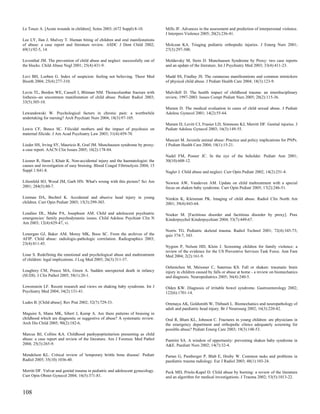Le Touze A. [Acute wounds in children]. Soins 2003; (672 Suppl):8-10.           Mills JF. Advances in the assessment and prediction of interpersonal violence.
                                                                                J Interpers Violence 2005; 20(2):236-41.
Lee LY, Ilan J, Mulvey T. Human biting of children and oral manifestations
of abuse: a case report and literature review. ASDC J Dent Child 2002;          Molczan KA. Triaging pediatric orthopedic injuries. J Emerg Nurs 2001;
69(1):92-5, 14.                                                                 27(3):297-300.

Leventhal JM. The prevention of child abuse and neglect: successfully out of    Moldavsky M, Stein D. Munchausen Syndrome by Proxy: two case reports
the blocks. Child Abuse Negl 2001; 25(4):431-9.                                 and an update of the literature. Int J Psychiatry Med 2003; 33(4):411-23.

Levi BH, Loeben G. Index of suspicion: feeling not believing. Theor Med         Mudd SS, Findlay JS. The cutaneous manifestations and common mimickers
Bioeth 2004; 25(4):277-310.                                                     of physical child abuse. J Pediatr Health Care 2004; 18(3):123-9.

Levin TL, Berdon WE, Cassell I, Blitman NM. Thoracolumbar fracture with         Mulvihill D. The health impact of childhood trauma: an interdisciplinary
listhesis--an uncommon manifestation of child abuse. Pediatr Radiol 2003;       review, 1997-2003. Issues Compr Pediatr Nurs 2005; 28(2):115-36.
33(5):305-10.
                                                                                Muram D. The medical evaluation in cases of child sexual abuse. J Pediatr
Lewandowski W. Psychological factors in chronic pain: a worthwhile              Adolesc Gynecol 2001; 14(2):55-64.
undertaking for nursing? Arch Psychiatr Nurs 2004; 18(3):97-105.
                                                                                Muram D, Levitt CJ, Frasier LD, Simmons KJ, Merritt DF. Genital injuries. J
Lewis CF, Bunce SC. Filicidal mothers and the impact of psychosis on            Pediatr Adolesc Gynecol 2003; 16(3):149-55.
maternal filicide. J Am Acad Psychiatry Law 2003; 31(4):459-70.
                                                                                Muscari M. Juvenile animal abuse: Practice and policy implications for PNPs.
Lieder HS, Irving SY, Mauricio R, Graf JM. Munchausen syndrome by proxy:        J Pediatr Health Care 2004; 18(1):15-21.
a case report. AACN Clin Issues 2005; 16(2):178-84.
                                                                                Nadel FM, Posner JC. In the eye of the beholder. Pediatr Ann 2001;
Liesner R, Hann I, Khair K. Non-accidental injury and the haematologist: the    30(10):608-12.
causes and investigation of easy bruising. Blood Coagul Fibrinolysis 2004; 15
Suppl 1:S41-8.                                                                  Nagler J. Child abuse and neglect. Curr Opin Pediatr 2002; 14(2):251-4.

Lilienfeld SO, Wood JM, Garb HN. What's wrong with this picture? Sci Am         Newton AW, Vandeven AM. Update on child maltreatment with a special
2001; 284(5):80-7.                                                              focus on shaken baby syndrome. Curr Opin Pediatr 2005; 17(2):246-51.

Listman DA, Bechtel K. Accidental and abusive head injury in young              Nimkin K, Kleinman PK. Imaging of child abuse. Radiol Clin North Am
children. Curr Opin Pediatr 2003; 15(3):299-303.                                2001; 39(4):843-64.

Londino DL, Mabe PA, Josephson AM. Child and adolescent psychiatric             Noeker M. [Factitious disorder and factitious disorder by proxy]. Prax
emergencies: family psychodynamic issues. Child Adolesc Psychiatr Clin N        Kinderpsychol Kinderpsychiatr 2004; 53(7):449-67.
Am 2003; 12(4):629-47, vi.
                                                                                Norris TG. Pediatric skeletal trauma. Radiol Technol 2001; 72(4):345-73;
Lonergan GJ, Baker AM, Morey MK, Boos SC. From the archives of the              quiz 374-7, 343.
AFIP. Child abuse: radiologic-pathologic correlation. Radiographics 2003;
23(4):811-45.
                                                                                Nygren P, Nelson HD, Klein J. Screening children for family violence: a
                                                                                review of the evidence for the US Preventive Services Task Force. Ann Fam
Loue S. Redefining the emotional and psychological abuse and maltreatment       Med 2004; 2(2):161-9.
of children: legal implications. J Leg Med 2005; 26(3):311-37.
                                                                                Oehmichen M, Meissner C, Saternus KS. Fall or shaken: traumatic brain
Loughrey CM, Preece MA, Green A. Sudden unexpected death in infancy             injury in children caused by falls or abuse at home - a review on biomechanics
(SUDI). J Clin Pathol 2005; 58(1):20-1.                                         and diagnosis. Neuropediatrics 2005; 36(4):240-5.

Lowenstein LF. Recent research and views on shaking baby syndrome. Int J        Olden KW. Diagnosis of irritable bowel syndrome. Gastroenterology 2002;
Psychiatry Med 2004; 34(2):131-41.                                              122(6):1701-14.

Ludes B. [Child abuse]. Rev Prat 2002; 52(7):729-33.                            Ommaya AK, Goldsmith W, Thibault L. Biomechanics and neuropathology of
                                                                                adult and paediatric head injury. Br J Neurosurg 2002; 16(3):220-42.
Maguire S, Mann MK, Sibert J, Kemp A. Are there patterns of bruising in
childhood which are diagnostic or suggestive of abuse? A systematic review.     Oral R, Blum KL, Johnson C. Fractures in young children: are physicians in
Arch Dis Child 2005; 90(2):182-6.                                               the emergency department and orthopedic clinics adequately screening for
                                                                                possible abuse? Pediatr Emerg Care 2003; 19(3):148-53.
Marcus BJ, Collins KA. Childhood panhypopituitarism presenting as child
abuse: a case report and review of the literature. Am J Forensic Med Pathol     Pantrini SA. A window of opportunity: preventing shaken baby syndrome in
2004; 25(3):265-9.                                                              A&E. Paediatr Nurs 2002; 14(7):32-4.

Mendelson KL. Critical review of 'temporary brittle bone disease'. Pediatr      Partan G, Pamberger P, Blab E, Hruby W. Common tasks and problems in
Radiol 2005; 35(10):1036-40.                                                    paediatric trauma radiology. Eur J Radiol 2003; 48(1):103-24.

Merritt DF. Vulvar and genital trauma in pediatric and adolescent gynecology.   Peck MD, Priolo-Kapel D. Child abuse by burning: a review of the literature
Curr Opin Obstet Gynecol 2004; 16(5):371-81.                                    and an algorithm for medical investigations. J Trauma 2002; 53(5):1013-22.


108
 
