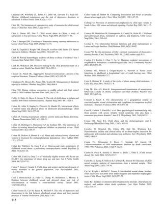 Chapman DP, Whitfield CL, Felitti VJ, Dube SR, Edwards VJ, Anda RF.              Collin-Vezina D, Hebert M. Comparing dissociation and PTSD in sexually
Adverse childhood experiences and the risk of depressive disorders in            abused school-aged girls. J Nerv Ment Dis 2005; 193(1):47-52.
adulthood. J Affect Disord 2004; 82(2):217-25.
                                                                                 Collings SJ. Provision of antiretroviral prophylaxis to child rape victims in
Cheit RE. The limitations of a prospective study of memories for child sexual    South Africa: HIV status and delayed reporting. Psychol Rep 2005; 96(1):17-
abuse. J Child Sex Abus 2003; 12(2):105-11.                                      8.

Chen J, Dunne MP, Han P. Child sexual abuse in China: a study of                 Conway M, Mendelson M, Giannopoulos C, Csank PA, Holm SL. Childhood
adolescents in four provinces. Child Abuse Negl 2004; 28(11):1171-86.            and adult sexual abuse, rumination on sadness, and dysphoria. Child Abuse
                                                                                 Negl 2004; 28(4):393-410.
Chun J, Springer DW. Correlates of depression among runaway adolescents in
Korea. Child Abuse Negl 2005; 29(12):1433-8.                                     Coohey C. The relationship between familism and child maltreatment in
                                                                                 Latino and Anglo families. Child Maltreat 2001; 6(2):130-42.
Cirak B, Ziegfeld S, Knight VM, Chang D, Avellino AM, Paidas CN. Spinal
injuries in children. J Pediatr Surg 2004; 39(4):607-12.                         Coons PM. Re: the persistence of folly: a critical examination of dissociative
                                                                                 identity disorder. Can J Psychiatry 2005; 50(12):813; author reply 814.
Clark BJ. Retinal hemorrhages: evidence of abuse or abuse of evidence? Am J
Forensic Med Pathol 2001; 22(4):415-6.                                           Coulton CJ, Korbin J, Chan T, Su M. Mapping residents' perceptions of
                                                                                 neighborhood boundaries: a methodological note. Am J Community Psychol
Clark SJ, Wilkinson DR. Decision making by the child protection team of a        2001; 29(2):371-83.
medical center. Health Soc Work 2003; 28(4):322-3.
                                                                                 Courtney ME, Piliavin I, Grogan-Kaylor A, Nesmith A. Foster youth
Classen CC, Palesh OG, Aggarwal R. Sexual revictimization: a review of the       transitions to adulthood: a longitudinal view of youth leaving care. Child
empirical literature. Trauma Violence Abuse 2005; 6(2):103-29.                   Welfare 2001; 80(6):685-717.


Clendenon JN, Meyers RL, Nance ML, Scaife ER. Management of duodenal             Coxe R, Holmes W. A study of the cycle of abuse among child molesters. J
injuries in children. J Pediatr Surg 2004; 39(6):964-8.                          Child Sex Abus 2001; 10(4):111-8.


Close SM. Dating violence prevention in middle school and high school            Craig TK, Cox AD, Klein K. Intergenerational transmission of somatization
youth. J Child Adolesc Psychiatr Nurs 2005; 18(1):2-9.                           behaviour: a study of chronic somatizers and their children. Psychol Med
                                                                                 2002; 32(5):805-16.
Coffey C, Haley K, Hayes J, Groner JI. The risk of child abuse in infants and
toddlers with lower extremity injuries. J Pediatr Surg 2005; 40(1):120-3.        Craissati J, Beech A. The characteristics of a geographical sample of
                                                                                 convicted rapists: sexual victimization and compliance in comparison to child
                                                                                 molesters. J Interpers Violence 2004; 19(4):371-88.
Cohen AJ, Adler N, Kaplan SJ, Pelcovitz D, Mandel FS. Interactional effects
of marital status and physical abuse on adolescent psychopathology. Child
Abuse Negl 2002; 26(3):277-88.                                                   Creed F, Guthrie E, Ratcliffe J et al. Does psychological treatment help only
                                                                                 those patients with severe irritable bowel syndrome who also have a
                                                                                 concurrent psychiatric disorder? Aust N Z J Psychiatry 2005; 39(9):807-15.
Cohen JA. Treating traumatized children: current status and future directions.
J Trauma Dissociation 2005; 6(2):109-21.
                                                                                 Crouse CD, Faust RA. Child abuse and the otolaryngologist: part I.
                                                                                 Otolaryngol Head Neck Surg 2003; 128(3):305-10.
Cohen JA, Deblinger E, Mannarino AP, de Arellano MA. The importance of
culture in treating abused and neglected children: an empirical review. Child
Maltreat 2001; 6(2):148-57.                                                      Crowley TJ, Mikulich SK, Ehlers KM, Hall SK, Whitmore EA.
                                                                                 Discriminative validity and clinical utility of an abuse-neglect interview for
                                                                                 adolescents with conduct and substance use problems. Am J Psychiatry 2003;
Cohen JB, Dickow A, Horner K et al. Abuse and violence history of men and        160(8):1461-9.
women in treatment for methamphetamine dependence. Am J Addict 2003;
12(5):377-85.
                                                                                 Crume TL, DiGuiseppi C, Byers T, Sirotnak AP, Garrett CJ.
                                                                                 Underascertainment of child maltreatment fatalities by death certificates,
Cohen LJ, Nikiforov K, Gans S et al. Heterosexual male perpetrators of           1990-1998. Pediatrics 2002; 110(2 Pt 1):e18.
childhood sexual abuse: a preliminary neuropsychiatric model. Psychiatr Q
2002; 73(4):313-36.
                                                                                 Csorba R, Poka R, Szekely P, Borsos A, Balla L, Olah E. [Child sexual
                                                                                 abuse]. Orv Hetil 2004; 145(5):223-7.
Cohen MH, Cook JA, Grey D et al. Medically eligible women who do not use
HAART: the importance of abuse, drug use, and race. Am J Public Health
2004; 94(7):1147-51.                                                             Curtis RL Jr, Leung P, Sullivan E, Eschbach K, Stinson M. Outcomes of child
                                                                                 sexual contacts: patterns of incarcerations from a national sample. Child
                                                                                 Abuse Negl 2001; 25(5):719-36.
Cohen P, Brown J, Smaile E. Child abuse and neglect and the development of
mental disorders in the general population. Dev Psychopathol 2001;
13(4):981-99.                                                                    Cyr M, Wright J, McDuff P, Perron A. Intrafamilial sexual abuse: brother-
                                                                                 sister incest does not differ from father-daughter and stepfather-stepdaughter
                                                                                 incest. Child Abuse Negl 2002; 26(9):957-73.
Coid J, Petruckevitch A, Feder G, Chung W, Richardson J, Moorey S.
Relation between childhood sexual and physical abuse and risk of
revictimisation in women: a cross-sectional survey. Lancet 2001;                 Daley KC. Updates on attention deficit hyperactivity disorder, child abuse and
358(9280):450-4.                                                                 neglect, and sudden infant death syndrome. Curr Opin Pediatr 2003;
                                                                                 15(2):216-25.
Collin-Vezina D, Cyr M, Pauze R, McDuff P. The role of depression and
dissociation in the link between childhood sexual abuse and later parental
practices. J Trauma Dissociation 2005; 6(1):71-97.

115
 