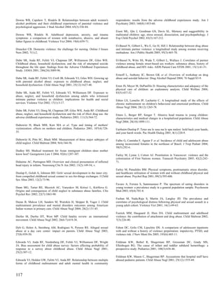 Downs WR, Capshew T, Rindels B. Relationships between adult women's               respondents: results from the adverse childhood experiences study. Am J
alcohol problems and their childhood experiences of parental violence and         Psychiatry 2003; 160(8):1453-60.
psychological aggression. J Stud Alcohol 2004; 65(3):336-44.
                                                                                  Eisen ML, Qin J, Goodman GS, Davis SL. Memory and suggestibility in
Downs WR, Rindels B. Adulthood depression, anxiety, and trauma                    maltreated children: age, stress arousal, dissociation, and psychopathology. J
symptoms: a comparison of women with nonabusive, abusive, and absent              Exp Child Psychol 2002; 83(3):167-212.
father figures in childhood. Violence Vict 2004; 19(6):659-71.
                                                                                  El-Bassel N, Gilbert L, Wu E, Go H, Hill J. Relationship between drug abuse
Draucker CB. Domestic violence: the challenge for nursing. Online J Issues        and intimate partner violence: a longitudinal study among women receiving
Nurs 2002; 7(1):2.                                                                methadone. Am J Public Health 2005; 95(3):465-70.

Dube SR, Anda RF, Felitti VJ, Chapman DP, Williamson DF, Giles WH.                El-Bassel N, Witte SS, Wada T, Gilbert L, Wallace J. Correlates of partner
Childhood abuse, household dysfunction, and the risk of attempted suicide         violence among female street-based sex workers: substance abuse, history of
throughout the life span: findings from the Adverse Childhood Experiences         childhood abuse, and HIV risks. AIDS Patient Care STDS 2001; 15(1):41-51.
Study. JAMA 2001; 286(24):3089-96.
                                                                                  Erinoff L, Anthony JC, Brown GK et al. Overview of workshop on drug
Dube SR, Anda RF, Felitti VJ, Croft JB, Edwards VJ, Giles WH. Growing up          abuse and suicidal behavior. Drug Alcohol Depend 2004; 76 Suppl:S3-9.
with parental alcohol abuse: exposure to childhood abuse, neglect, and
household dysfunction. Child Abuse Negl 2001; 25(12):1627-40.                     Ernst JS, Meyer M, DePanfilis D. Housing characteristics and adequacy of the
                                                                                  physical care of children: an exploratory analysis. Child Welfare 2004;
Dube SR, Anda RF, Felitti VJ, Edwards VJ, Williamson DF. Exposure to              83(5):437-52.
abuse, neglect, and household dysfunction among adults who witnessed
intimate partner violence as children: implications for health and social         Ethier LS, Lemelin JP, Lacharite C. A longitudinal study of the effects of
services. Violence Vict 2002; 17(1):3-17.                                         chronic maltreatment on children's behavioral and emotional problems. Child
                                                                                  Abuse Negl 2004; 28(12):1265-78.
Dube SR, Felitti VJ, Dong M, Chapman DP, Giles WH, Anda RF. Childhood
abuse, neglect, and household dysfunction and the risk of illicit drug use: the   Ettaro L, Berger RP, Songer T. Abusive head trauma in young children:
adverse childhood experiences study. Pediatrics 2003; 111(3):564-72.              characteristics and medical charges in a hospitalized population. Child Abuse
                                                                                  Negl 2004; 28(10):1099-111.
Dubowitz H, Black MM, Kerr MA et al. Type and timing of mothers'
victimization: effects on mothers and children. Pediatrics 2001; 107(4):728-      Fairbairn-Dunlop P. Tetee atu le sasa ma le upu malosi: hold back your hands,
35.                                                                               and your harsh words. Pac Health Dialog 2001; 8(1):220-9.

Dubowitz H, Pitts SC, Black MM. Measurement of three major subtypes of            Falbo G, Caminha F, Aguiar F et al. Incidence of child and adolescent abuse
child neglect. Child Maltreat 2004; 9(4):344-56.                                  among incarcerated females in the northeast of Brazil. J Trop Pediatr 2004;
                                                                                  50(5):292-6.
Dudley SH. Medical treatment for Asian immigrant children--does mother
know best? Georgetown Law J 2004; 92(6):1287-307.                                 Farley M, Lynne J, Cotton AJ. Prostitution in Vancouver: violence and the
                                                                                  colonization of First Nations women. Transcult Psychiatry 2005; 42(2):242-
Duhaime AC, Partington MD. Overview and clinical presentation of inflicted        71.
head injury in infants. Neurosurg Clin N Am 2002; 13(2):149-54, v.
                                                                                  Farley M, Patsalides BM. Physical symptoms, posttraumatic stress disorder,
Dunlap E, Golub A, Johnson BD. Girls' sexual development in the inner city:       and healthcare utilization of women with and without childhood physical and
from compelled childhood sexual contact to sex-for-things exchanges. J Child      sexual abuse. Psychol Rep 2001; 89(3):595-606.
Sex Abus 2003; 12(2):73-96.
                                                                                  Favaro A, Ferrara S, Santonastaso P. The spectrum of eating disorders in
Dunn MG, Tarter RE, Mezzich AC, Vanyukov M, Kirisci L, Kirillova G.               young women: a prevalence study in a general population sample. Psychosom
Origins and consequences of child neglect in substance abuse families. Clin       Med 2003; 65(4):701-8.
Psychol Rev 2002; 22(7):1063-90.
                                                                                  Feehan M, Nada-Raja S, Martin JA, Langley JD. The prevalence and
Duran B, Malcoe LH, Sanders M, Waitzkin H, Skipper B, Yager J. Child              correlates of psychological distress following physical and sexual assault in a
maltreatment prevalence and mental disorders outcomes among American              young adult cohort. Violence Vict 2001; 16(1):49-63.
Indian women in primary care. Child Abuse Negl 2004; 28(2):131-45.
                                                                                  Feerick MM, Haugaard JJ, Hien DA. Child maltreatment and adulthood
Durfee M, Durfee DT, West MP. Child fatality review: an international             violence: the contribution of attachment and drug abuse. Child Maltreat 2002;
movement. Child Abuse Negl 2002; 26(6-7):619-36.                                  7(3):226-40.

Dyb G, Holen A, Steinberg AM, Rodriguez N, Pynoos RS. Alleged sexual              Fehon DC, Grilo CM, Lipschitz DS. A comparison of adolescent inpatients
abuse at a day care center: impact on parents. Child Abuse Negl 2003;             with and without a history of violence perpetration: impulsivity, PTSD, and
27(8):939-50.                                                                     violence risk. J Nerv Ment Dis 2005; 193(6):405-11.

Edwards VJ, Anda RF, Nordenberg DF, Felitti VJ, Williamson DF, Wright             Feldman KW, Bethel R, Shugerman RP, Grossman DC, Grady MS,
JA. Bias assessment for child abuse survey: factors affecting probability of      Ellenbogen RG. The cause of infant and toddler subdural hemorrhage: a
response to a survey about childhood abuse. Child Abuse Negl 2001;                prospective study. Pediatrics 2001; 108(3):636-46.
25(2):307-12.
                                                                                  Feldman KW, Mason C, Shugerman RP. Accusations that hospital staff have
Edwards VJ, Holden GW, Felitti VJ, Anda RF. Relationship between multiple         abused pediatric patients. Child Abuse Negl 2001; 25(12):1555-69.
forms of childhood maltreatment and adult mental health in community



117
 