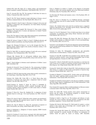Feldman KW, Stout JW, Inglis AF Jr. Asthma, allergy, and sinopulmonary             Flynn A, Matthews H, Hollins S. Validity of the diagnosis of personality
disease in pediatric condition falsification. Child Maltreat 2002; 7(2):125-31.    disorder in adults with learning disability and severe behavioural problems.
                                                                                   Preliminary study. Br J Psychiatry 2002; 180:543-6.
Feng JY, Jezewski MA, Hsu TW. The meaning of child abuse for nurses in
Taiwan. J Transcult Nurs 2005; 16(2):142-9.                                        Foa EB, Street GP. Women and traumatic events. J Clin Psychiatry 2001; 62
                                                                                   Suppl 17:29-34.
Feng JY, Wu YW. Nurses' intention to report child abuse in Taiwan: a test of
the theory of planned behavior. Res Nurs Health 2005; 28(4):337-47.                Foley DL, Eaves LJ, Wormley B et al. Childhood adversity, monoamine
                                                                                   oxidase a genotype, and risk for conduct disorder. Arch Gen Psychiatry 2004;
Fennig S, Horesh N, Aloni D, Apter A, Weizman A, Fennig S. Life events and         61(7):738-44.
suicidality in adolescents with schizophrenia. Eur Child Adolesc Psychiatry
2005; 14(8):454-60.                                                                Fontes L. Re: Cultural norms versus state law in treating incest: a suggested
                                                                                   model for Arab families, by K. Abu Baker and M. Dwairy. Child Abuse Negl
Fergusson DM, Swain-Campbell NR, Horwood LJ. Does sexual violence                  2003; 27(12):1335-6; author reply 1337-8.
contribute to elevated rates of anxiety and depression in females? Psychol
Med 2002; 32(6):991-6.                                                             Fontes LA, Cruz M, Tabachnick J. Views of child sexual abuse in two cultural
                                                                                   communities: an exploratory study among African Americans and Latinos.
Ferrari AM. The impact of culture upon child rearing practices and definitions     Child Maltreat 2001; 6(2):103-17.
of maltreatment. Child Abuse Negl 2002; 26(8):793-813.
                                                                                   Forman EM, Berk MS, Henriques GR, Brown GK, Beck AT. History of
Fiddler M, Jackson J, Kapur N, Wells A, Creed F. Childhood adversity and           multiple suicide attempts as a behavioral marker of severe psychopathology.
frequent medical consultations. Gen Hosp Psychiatry 2004; 26(5):367-77.            Am J Psychiatry 2004; 161(3):437-43.


Fieggen AG, Wiemann M, Brown C, van As AB, Swingler GH, Peter JC.                  Forouzan E, Van Gijseghem H. Psychosocial adjustment and psychopathology
Inhuman shields--children caught in the crossfire of domestic violence. S Afr      of men sexually abused during childhood. Int J Offender Ther Comp Criminol
Med J 2004; 94(4):293-6.                                                           2005; 49(6):626-51.


Fields SA, Ogles BM. An empirical typology of youth with severe emotional          Fortunata B, Kohn CS. Demographic, psychosocial, and personality
disturbances. Am J Orthopsychiatry 2002; 72(2):250-61.                             characteristics of lesbian batterers. Violence Vict 2003; 18(5):557-68.


Fillingim RB, Edwards RR. Is self-reported childhood abuse history                 Freeman AJ, Senn DR, Arendt DM. Seven hundred seventy eight bite marks:
associated with pain perception among healthy young women and men? Clin J          analysis by anatomic location, victim and biter demographics, type of crime,
Pain 2005; 21(5):387-97.                                                           and legal disposition. J Forensic Sci 2005; 50(6):1436-43.


Finger C. Brazil pledges to eliminate sexual exploitation of children. Lancet      Freeman RC, Collier K, Parillo KM. Early life sexual abuse as a risk factor for
2003; 361(9364):1196.                                                              crack cocaine use in a sample of community-recruited women at high risk for
                                                                                   illicit drug use. Am J Drug Alcohol Abuse 2002; 28(1):109-31.
Finkelhor D, Ormrod R, Turner H, Hamby SL. The victimization of children
and youth: a comprehensive, national survey. Child Maltreat 2005; 10(1):5-         Freeman RC, Parillo KM, Collier K, Rusek RW. Child and adolescent sexual
25.                                                                                abuse history in a sample of 1,490 women sexual partners of injection drug-
                                                                                   using men. Women Health 2001; 34(4):31-49.
Finkelhor D, Wells M. Improving data systems about juvenile victimization in
the United States. Child Abuse Negl 2003; 27(1):77-102.                            Freisthler B, Midanik LT, Gruenewald PJ. Alcohol outlets and child physical
                                                                                   abuse and neglect: applying routine activities theory to the study of child
                                                                                   maltreatment. J Stud Alcohol 2004; 65(5):586-92.
Finlinson HA, Robles RR, Colon HM et al. Puerto Rican drug users
experiences of physical and sexual abuse: comparisons based on sexual
identities. J Sex Res 2003; 40(3):277-85.                                          Freisthler B, Needell B, Gruenewald PJ. Is the physical availability of alcohol
                                                                                   and illicit drugs related to neighborhood rates of child maltreatment? Child
                                                                                   Abuse Negl 2005; 29(9):1049-60.
Finnila-Tuohimaa K, Santtila P, Sainio M, Niemi P, Sandnabba K.
Connections between experience, beliefs, scientific knowledge, and self-
evaluated expertise among investigators of child sexual abuse in Finland.          Frias-Armenta M. Long-term effects of child punishment on Mexican women:
Scand J Psychol 2005; 46(1):1-10.                                                  a structural model. Child Abuse Negl 2002; 26(4):371-86.


Firestone P, Dixon KL, Nunes KL, Bradford JM. A comparison of incest               Fricker AE, Smith DW. Trauma specific versus generic measurement of
offenders based on victim age. J Am Acad Psychiatry Law 2005; 33(2):223-           distress and the validity of self-reported symptoms in sexually abused
32.                                                                                children. J Child Sex Abus 2001; 10(4):51-66.


Flaherty EG, Jones R, Sege R. Telling their stories: primary care practitioners'   Friedman S, Smith L, Fogel D et al. The incidence and influence of early
experience evaluating and reporting injuries caused by child abuse. Child          traumatic life events in patients with panic disorder: a comparison with other
Abuse Negl 2004; 28(9):939-45.                                                     psychiatric outpatients. J Anxiety Disord 2002; 16(3):259-72.


Flaherty EG, Sege R, Mattson CL, Binns HJ. Assessment of suspicion of              Friedman SH, Horwitz SM, Resnick PJ. Child murder by mothers: a critical
abuse in the primary care setting. Ambul Pediatr 2002; 2(2):120-6.                 analysis of the current state of knowledge and a research agenda. Am J
                                                                                   Psychiatry 2005; 162(9):1578-87.
Flatten G, Reddemann L. [Diagnosis of trauma sequelae]. MMW Fortschr
Med 2003; 145(49):31-5.                                                            Friedman SH, Hrouda DR, Holden CE, Noffsinger SG, Resnick PJ. Child
                                                                                   murder committed by severely mentally III mothers: an examination of
                                                                                   mothers found not guilty by reason of insanity. 2005 Honorable
Fleitlich B, Goodman R. Social factors associated with child mental health
problems in Brazil: cross sectional survey. BMJ 2001; 323(7313):599-600.

118
 