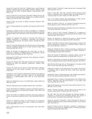 Sansone RA, Songer DA, Miller KA. Childhood abuse, mental healthcare              Sedlak AJ, Bruce C, Schultz DJ. Sample selection bias, is misleading. Child
utilization, self-harm behavior, and multiple psychiatric diagnoses among         Abuse Negl 2001; 25(1):1-5.
inpatients with and without a borderline diagnosis. Compr Psychiatry 2005;
46(2):117-20.                                                                     Seedat S, Stein MB, Forde DR. Association between physical partner
                                                                                  violence, posttraumatic stress, childhood trauma, and suicide attempts in a
Sareen J, Fleisher W, Cox BJ, Hassard S, Stein MB. Childhood adversity and        community sample of women. Violence Vict 2005; 20(1):87-98.
perceived need for mental health care: findings from a Canadian community
sample. J Nerv Ment Dis 2005; 193(6):396-404.                                     Seitz V. Re: negative strategies and psychopathology in urban, African-
                                                                                  American young. Child Abuse Negl 2002; 26(12):1209-10.
Sariola H. [Has sexual abuse of children increased?]. Duodecim 2005;
121(20):2135-7.                                                                   Shapiro JP, Welker CJ, Pierce JL. An evaluation of residential treatment for
                                                                                  sexually aggressive youth. J Child Sex Abus 2001; 10(1):1-21.
Savrin C. Human papillomavirus in children. Adv Nurse Pract 2001; 9(6):99-
102.                                                                              Sharma BR, Gupta M. Child abuse in Chandigarh, India, and its implications.
                                                                                  J Clin Forensic Med 2004; 11(5):248-56.
Sawaguchi T, Nishida H, Kato H, Fukui S, Sawaguchi A. Comparison
between SIDS-related court cases in the United States and Japan--a trend seen     Shaw JA, Lewis JE, Loeb A, Rosado J, Rodriguez RA. A comparison of
in legal precedents in the United States. Forensic Sci Int 2002; 130 Suppl:S88-   Hispanic and African-American sexually abused girls and their families. Child
90.                                                                               Abuse Negl 2001; 25(10):1363-79.

Schenkel LS, Spaulding WD, DiLillo D, Silverstein SM. Histories of                Shechory M, Ben-David S. Aggression and anxiety in rapists and child
childhood maltreatment in schizophrenia: relationships with premorbid             molesters. Int J Offender Ther Comp Criminol 2005; 49(6):652-61.
functioning, symptomatology, and cognitive deficits. Schizophr Res 2005;
76(2-3):273-86.
                                                                                  Shields A, Ryan RM, Cicchetti D. Narrative representations of caregivers and
                                                                                  emotion dysregulation as predictors of maltreated children's rejection by
Scher CD, Forde DR, McQuaid JR, Stein MB. Prevalence and demographic              peers. Dev Psychol 2001; 37(3):321-37.
correlates of childhood maltreatment in an adult community sample. Child
Abuse Negl 2004; 28(2):167-80.
                                                                                  Shipman K, Schneider R, Sims C. Emotion socialization in maltreating and
                                                                                  nonmaltreating mother-child dyads: implications for children's adjustment. J
Schilte AF, Portegijs PJ, Blankenstein AH, Latour MB, van Eijk JT,                Clin Child Adolesc Psychol 2005; 34(3):590-6.
Knottnerus JA. Indicators of childhood adversity in somatisation in general
practice. Scand J Prim Health Care 2001; 19(4):232-6.
                                                                                  Shonk SM, Cicchetti D. Maltreatment, competency deficits, and risk for
                                                                                  academic and behavioral maladjustment. Dev Psychol 2001; 37(1):3-17.
Schlagenhauf P. UNICEF report documents sexual exploitation of children.
Lancet 2003; 362(9395):1556.
                                                                                  Shumba A. Epidemiology and etiology of reported cases of child physical
                                                                                  abuse in Zimbabwean primary schools. Child Abuse Negl 2001; 25(2):265-77.
Schnitzer PG, Ewigman BG. Child deaths resulting from inflicted injuries:
household risk factors and perpetrator characteristics. Pediatrics 2005;
116(5):e687-93.                                                                   Sibert JR, Payne EH, Kemp AM et al. The incidence of severe physical child
                                                                                  abuse in Wales. Child Abuse Negl 2002; 26(3):267-76.
Schnitzer PG, Slusher P, Van Tuinen M. Child maltreatment in Missouri:
combining data for public health surveillance. Am J Prev Med 2004;                Sidebotham P, Golding J. Child maltreatment in the "children of the nineties"
27(5):379-84.                                                                     a longitudinal study of parental risk factors. Child Abuse Negl 2001;
                                                                                  25(9):1177-200.
Schoemaker C, Smit F, Bijl RV, Vollebergh WA. Bulimia nervosa following
psychological and multiple child abuse: support for the self-medication           Sidebotham P, Heron J. Child maltreatment in the "children of the nineties:"
hypothesis in a population-based cohort study. Int J Eat Disord 2002;             the role of the child. Child Abuse Negl 2003; 27(3):337-52.
32(4):381-8.
                                                                                  Sidebotham P, Heron J, Golding J. Child maltreatment in the "Children of the
Schreier H. Munchausen by proxy. Curr Probl Pediatr Adolesc Health Care           Nineties:" deprivation, class, and social networks in a UK sample. Child
2004; 34(3):126-43.                                                               Abuse Negl 2002; 26(12):1243-59.


Schreier H. Munchausen by proxy defined. Pediatrics 2002; 110(5):985-8.           Sidley P. HIV infection rate among South African children found to be 5.6%.
                                                                                  BMJ 2002; 325(7377):1380.
Schuck AM, Widom CS. Childhood victimization and alcohol symptoms in
females: causal inferences and hypothesized mediators. Child Abuse Negl           Silberg J. Drawing conclusions: confusion between data and theory in the
2001; 25(8):1069-92.                                                              traumatic memory debate. J Child Sex Abus 2003; 12(2):123-8.


Schuck AM, Widom CS. Childhood victimization and alcohol symptoms in              Sills MR, Libby AM, Orton HD. Prehospital and in-hospital mortality: a
women: an examination of protective factors. J Stud Alcohol 2003; 64(2):247-      comparison of intentional and unintentional traumatic brain injuries in
56.                                                                               Colorado children. Arch Pediatr Adolesc Med 2005; 159(7):665-70.


Schumm JA, Hobfoll SE, Keogh NJ. Revictimization and interpersonal                Simeon D, Guralnik O, Schmeidler J, Sirof B, Knutelska M. The role of
resource loss predicts PTSD among women in substance-use treatment. J             childhood interpersonal trauma in depersonalization disorder. Am J Psychiatry
Trauma Stress 2004; 17(2):173-81.                                                 2001; 158(7):1027-33.


Scott L. Child protection: the role of communication. Nurs Times 2002;            Simeon D, Nelson D, Elias R, Greenberg J, Hollander E. Relationship of
98(18):34-6.                                                                      personality to dissociation and childhood trauma in borderline personality
                                                                                  disorder. CNS Spectr 2003; 8(10):755-62.


131
 