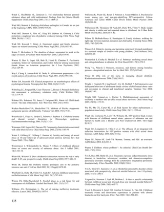 Walsh C, MacMillan HL, Jamieson E. The relationship between parental             Williams JK, Wyatt GE, Resell J, Peterson J, Asuan-O'Brien A. Psychosocial
substance abuse and child maltreatment: findings from the Ontario Health         issues among gay- and non-gay-identifying HIV-seropositive African
Supplement. Child Abuse Negl 2003; 27(12):1409-25.                               American and Latino MSM. Cultur Divers Ethnic Minor Psychol 2004;
                                                                                 10(3):268-86.
Ward MG, Bennett S. Studying child abuse and neglect in Canada: we are just
at the beginning. CMAJ 2003; 169(9):919-20.                                      Williamson DF, Thompson TJ, Anda RF, Dietz WH, Felitti V. Body weight
                                                                                 and obesity in adults and self-reported abuse in childhood. Int J Obes Relat
Ward MG, Bennett S, Plint AC, King WJ, Jabbour M, Gaboury I. Child               Metab Disord 2002; 26(8):1075-82.
protection: a neglected area of pediatric residency training. Child Abuse Negl
2004; 28(10):1113-22.                                                            Wilson D, McBride-Henry K, Huntingtun A. Family violence: walking the
                                                                                 tight rope between maternal alienation and child safety. Contemp Nurse 2004-
Wark MJ, Kruczek T, Boley A. Emotional neglect and family structure:             2005; 18(1-2):85-96.
impact on student functioning. Child Abuse Negl 2003; 27(9):1033-43.
                                                                                 Wissow LS. Ethnicity, income, and parenting contexts of physical punishment
Warne T, McAndrew S. The shackles of abuse: unprepared to work at the            in a national sample of families with young children. Child Maltreat 2001;
edges of reason. J Psychiatr Ment Health Nurs 2005; 12(6):679-86.                6(2):118-29.


Warren JI, Hurt S, Loper AB, Bale R, Friend R, Chauhan P. Psychiatric            Wonderlich S, Crosby R, Mitchell J et al. Pathways mediating sexual abuse
symptoms, history of victimization, and violent behavior among incarcerated      and eating disturbance in children. Int J Eat Disord 2001; 29(3):270-9.
female felons: an American perspective. Int J Law Psychiatry 2002;
25(2):129-49.                                                                    Wong YL, Piliavin I. Stressors, resources, and distress among homeless
                                                                                 persons: a longitudinal analysis. Soc Sci Med 2001; 52(7):1029-42.
Way I, Chung S, Jonson-Reid M, Drake B. Maltreatment perpetrators: a 54-
month analysis of recidivism. Child Abuse Negl 2001; 25(8):1093-108.             Wrase B. [The role of the nurse in managing abused children].
                                                                                 Kinderkrankenschwester 2004; 23(6):249-51.
Weber DA, Reynolds CR. Clinical perspectives on neurobiological effects of
psychological trauma. Neuropsychol Rev 2004; 14(2):115-29.                       Wright J, Friedrich W, Cinq-Mars C, Cyr M, McDuff P. Self-destructive and
                                                                                 delinquent behaviors of adolescent female victims of child sexual abuse: rates
Weberling LC, Forgays DK, Crain-Thoreson C, Hyman I. Prenatal child abuse        and covariates in clinical and nonclinical samples. Violence Vict 2004;
risk assessment: a preliminary validation study. Child Welfare 2003;             19(6):627-43.
82(3):319-34.
                                                                                 Wright MO, Fopma-Loy J, Fischer S. Multidimensional assessment of
Webster RA, Schnitzer PG, Jenny C, Ewigman BG, Alario AJ. Child death            resilience in mothers who are child sexual abuse survivors. Child Abuse Negl
review. The state of the nation. Am J Prev Med 2003; 25(1):58-64.                2005; 29(10):1173-93.


Weekes-Shackelford VA, Shackelford TK. Methods of filicide: stepparents          Wu SS, Ma CX, Carter RL et al. Risk factors for infant maltreatment: a
and genetic parents kill differently. Violence Vict 2004; 19(1):75-81.           population-based study. Child Abuse Negl 2004; 28(12):1253-64.


Weissbecker I, Floyd A, Dedert E, Salmon P, Sephton S. Childhood trauma          Wyatt GE, Carmona JV, Loeb TB, Williams JK. HIV-positive black women
and   diurnal     cortisol disruption    in   fibromyalgia    syndrome.          with histories of childhood sexual abuse: patterns of substance use and
Psychoneuroendocrinology 2006; 31(3):312-24.                                     barriers to health care. J Health Care Poor Underserved 2005; 16(4 Suppl
                                                                                 B):9-23.
Weissman AM, Jogerst GJ, Dawson JD. Community characteristics associated
with child abuse in Iowa. Child Abuse Negl 2003; 27(10):1145-59.                 Wyatt GE, Longshore D, Chin D et al. The efficacy of an integrated risk
                                                                                 reduction intervention for HIV-positive women with child sexual abuse
                                                                                 histories. AIDS Behav 2004; 8(4):453-62.
Wentz E, Gillberg IC, Gillberg C, Rastam M. Fertility and history of sexual
abuse at 10-year follow-up of adolescent-onset anorexia nervosa. Int J Eat
Disord 2005; 37(4):294-8.                                                        Wyatt GE, Myers HF, Loeb TB. Women, Trauma, and HIV: an overview.
                                                                                 AIDS Behav 2004; 8(4):401-3.
Westermeyer J, Wahmanholm K, Thuras P. Effects of childhood physical
abuse on course and severity of substance abuse. Am J Addict 2001;               Wynne J. Children: whose problem? - An editorial. Child Care Health Dev
10(2):101-10.                                                                    2001; 27(5):383-8.


White HR, Widom CS. Does childhood victimization increase the risk of early      Yen S, Shea MT, Battle CL et al. Traumatic exposure and posttraumatic stress
death? A 25-year prospective study. Child Abuse Negl 2003; 27(7):841-53.         disorder in borderline, schizotypal, avoidant, and obsessive-compulsive
                                                                                 personality disorders: findings from the collaborative longitudinal personality
                                                                                 disorders study. J Nerv Ment Dis 2002; 190(8):510-8.
White JR, Dalton HJ. Pediatric trauma: postinjury care in the pediatric
intensive care unit. Crit Care Med 2002; 30(11 Suppl):S478-88.
                                                                                 Yen S, Shea MT, Sanislow CA et al. Borderline personality disorder criteria
                                                                                 associated with prospectively observed suicidal behavior. Am J Psychiatry
Whitfield CL, Dube SR, Felitti VJ, Anda RF. Adverse childhood experiences        2004; 161(7):1296-8.
and hallucinations. Child Abuse Negl 2005; 29(7):797-810.
                                                                                 Ystgaard M, Hestetun I, Loeb M, Mehlum L. Is there a specific relationship
Widom CS, Hiller-Sturmhofel S. Alcohol abuse as a risk factor for and            between childhood sexual and physical abuse and repeated suicidal behavior?
consequence of child abuse. Alcohol Res Health 2001; 25(1):52-7.                 Child Abuse Negl 2004; 28(8):863-75.

Williams AN, Birmingham L. The art of making ineffective treatments              Yucel B, Ozyalcin S, Sertel HO, Camlica H, Ketenci A, Talu GK. Childhood
effective. Lancet 2002; 359(9321):1937-9.                                        traumatic events and dissociative experiences in patients with chronic
                                                                                 headache and low back pain. Clin J Pain 2002; 18(6):394-401.

135
 