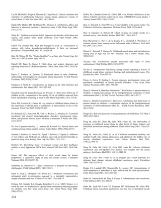 Cyr M, McDuff P, Wright J, Theriault C, Cinq-Mars C. Clinical correlates and          DeWit DJ, Chandler-Coutts M, Offord DR et al. Gender differences in the
repetition of self-harming behaviors among female adolescent victims of               effects of family adversity on the risk of onset of DSM-III-R social phobia. J
sexual abuse. J Child Sex Abus 2005; 14(2):49-68.                                     Anxiety Disord 2005; 19(5):479-502.

Dadds MR, Mullins MJ, McAllister RA, Atkinson E. Attributions, affect, and            Diaz A, Edwards S, Neal WP et al. Foster children with special needs: The
behavior in abuse-risk mothers: a laboratory study. Child Abuse Negl 2003;            Children's Aid Society experience. Mt Sinai J Med 2004; 71(3):166-9.
27(1):21-45.
                                                                                      Diaz A, Simantov E, Rickert VI. Effect of abuse on health: results of a
Daley KC. Updates on attention deficit hyperactivity disorder, child abuse and        national survey. Arch Pediatr Adolesc Med 2002; 156(8):811-7.
neglect, and sudden infant death syndrome. Curr Opin Pediatr 2003;
15(2):216-25.                                                                         Diaz-Olavarrieta C, Paz F, de la Cadena CG, Campbell J. Prevalence of
                                                                                      intimate partner abuse among nurses and nurses' aides in Mexico. Arch Med
Dalton VK, Haefner HK, Reed BD, Senapati S, Cook A. Victimization in                  Res 2001; 32(1):79-87.
patients with vulvar dysesthesia/vestibulodynia. Is there an increased
prevalence? J Reprod Med 2002; 47(10):829-34.                                         DiIorio C, Hartwell T, Hansen N. Childhood sexual abuse and risk behaviors
                                                                                      among men at high risk for HIV infection. Am J Public Health 2002;
Daly M, Wilson M. The "Cinderella effect" is no fairy tale. Trends Cogn Sci           92(2):214-9.
2005; 9(11):507-8; author reply 508-10.
                                                                                      DiLauro MD. Psychosocial factors associated with types of child
Dalzell DP, Bajaj R, Hunter J. Child abuse and neglect: detection and                 maltreatment. Child Welfare 2004; 83(1):69-99.
reporting behaviors of Oklahoma dentists. J Okla Dent Assoc 2002; 92(4):28-
32.                                                                                   DiLillo D. Interpersonal functioning among women reporting a history of
                                                                                      childhood sexual abuse: empirical findings and methodological issues. Clin
Dance C, Rushton A, Quinton D. Emotional abuse in early childhood:                    Psychol Rev 2001; 21(4):553-76.
relationships with progress in subsequent family placement. J Child Psychol
Psychiatry 2002; 43(3):395-407.                                                       Dixon A, Howie P, Starling J. Trauma exposure, posttraumatic stress, and
                                                                                      psychiatric comorbidity in female juvenile offenders. J Am Acad Child
Dandescu A, Wolfe R. Considerations on fantasy use by child molesters and             Adolesc Psychiatry 2005; 44(8):798-806.
exhibitionists. Sex Abuse 2003; 15(4):297-305.
                                                                                      Dixon L, Browne K, Hamilton-Giachritsis C. Risk factors of parents abused as
Davidson-Arad B, Englechin-Segal D, Wozner Y. Short-term follow-up of                 children: a mediational analysis of the intergenerational continuity of child
children at risk: comparison of the quality of life of children removed from          maltreatment (Part I). J Child Psychol Psychiatry 2005; 46(1):47-57.
home and children remaining at home. Child Abuse Negl 2003; 27(7):733-50.
                                                                                      Dixon L, Hamilton-Giachritsis C, Browne K. Attributions and behaviours of
Davis DA, Luecken LJ, Zautra AJ. Are reports of childhood abuse related to            parents abused as children: a mediational analysis of the intergenerational
the experience of chronic pain in adulthood? A meta-analytic review of the            continuity of child maltreatment (Part II). J Child Psychol Psychiatry 2005;
literature. Clin J Pain 2005; 21(5):398-405.                                          46(1):58-68.

De Bernardo GL, Newcomb M, Toth A, Richey G, Mendoza R. Comorbid                      Dodge KA. Risk and protection in the perpetration of child abuse. N C Med J
psychiatric and alcohol abuse/dependence disorders: psychosocial stress,              2005; 66(5):364-6.
abuse, and personal history factors of those in treatment. J Addict Dis 2002;
21(3):43-59.                                                                          Dong M, Anda RF, Dube SR, Giles WH, Felitti VJ. The relationship of
                                                                                      exposure to childhood sexual abuse to other forms of abuse, neglect, and
De Von Figueroa-Moseley C, Landrine H, Klonoff EA. Sexual abuse and                   household dysfunction during childhood. Child Abuse Negl 2003; 27(6):625-
smoking among college student women. Addict Behav 2004; 29(2):245-51.                 39.

Deemer E, Bertocci G, Pierce MC, Aguel F, Janosky J, Vogeley E. Influence             Dong M, Anda RF, Felitti VJ et al. Childhood residential mobility and
of wet surfaces and fall height on pediatric injury risk in feet-first freefalls as   multiple health risks during adolescence and adulthood: the hidden role of
predicted using a test dummy. Med Eng Phys 2005; 27(1):31-9.                          adverse childhood experiences. Arch Pediatr Adolesc Med 2005;
                                                                                      159(12):1104-10.
Denham SA. Describing abuse of pregnant women and their healthcare
workers in rural Appalachia. MCN Am J Matern Child Nurs 2003; 28(4):264-              Dong M, Dube SR, Felitti VJ, Giles WH, Anda RF. Adverse childhood
9.                                                                                    experiences and self-reported liver disease: new insights into the causal
                                                                                      pathway. Arch Intern Med 2003; 163(16):1949-56.
Denov MS. The long-term effects of child sexual abuse by female
perpetrators: a qualitative study of male and female victims. J Interpers             Dong M, Giles WH, Felitti VJ et al. Insights into causal pathways for
Violence 2004; 19(10):1137-56.                                                        ischemic heart disease: adverse childhood experiences study. Circulation
                                                                                      2004; 110(13):1761-6.
DePanfilis D, Dubowitz H. Family connections: a program for preventing
child neglect. Child Maltreat 2005; 10(2):108-23.                                     Dopke CA, Lundahl BW, Dunsterville E, Lovejoy MC. Interpretations of
                                                                                      child compliance in individuals at high- and low-risk for child physical abuse.
Desai S, Arias I, Thompson MP, Basile KC. Childhood victimization and                 Child Abuse Negl 2003; 27(3):285-302.
subsequent adult revictimization assessed in a nationally representative
sample of women and men. Violence Vict 2002; 17(6):639-53.                            Drake B, Jonson-Reid M, Way I, Chung S. Substantiation and recidivism.
                                                                                      Child Maltreat 2003; 8(4):248-60.
DeSena AD, Murphy RA, Douglas-Palumberi H et al. SAFE Homes: is it
worth the cost? An evaluation of a group home permanency planning program             Dube SR, Anda RF, Felitti VJ, Chapman DP, Williamson DF, Giles WH.
for children who first enter out-of-home care. Child Abuse Negl 2005;                 Childhood abuse, household dysfunction, and the risk of attempted suicide
29(6):627-43.

139
 