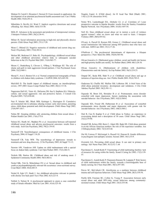 Midmer D, Carroll J, Bryanton J, Stewart D. From research to application: the     Nogales Espert A. [Child abuse]. An R Acad Nac Med (Madr) 2001;
development of an antenatal psychosocial health assessment tool. Can J Public     118(1):23-34; discussion 34-42.
Health 2002; 93(4):291-6.
                                                                                  Nolen WA, Luckenbaugh DA, Altshuler LL et al. Correlates of 1-year
Mihailides S, Devilly GJ, Ward T. Implicit cognitive distortions and sexual       prospective outcome in bipolar disorder: results from the Stanley Foundation
offending. Sex Abuse 2004; 16(4):333-50.                                          Bipolar Network. Am J Psychiatry 2004; 161(8):1447-54.

Mills JF. Advances in the assessment and prediction of interpersonal violence.    Noll JG. Does childhood sexual abuse set in motion a cycle of violence
J Interpers Violence 2005; 20(2):236-41.                                          against women?: what we know and what we need to learn. J Interpers
                                                                                  Violence 2005; 20(4):455-62.
Milner JS. Social information processing in high-risk and physically abusive
parents. Child Abuse Negl 2003; 27(1):7-20.                                       O'Leary A, Purcell D, Remien RH, Gomez C. Childhood sexual abuse and
                                                                                  sexual transmission risk behaviour among HIV-positive men who have sex
Moen C, Ohlund LS. Negative memories of childhood and current drug use.           with men. AIDS Care 2003; 15(1):17-26.
Nord J Psychiatry 2003; 57(4):303-8.
                                                                                  O'Sullivan C. The psychosocial determinants of depression: a lifespan
Molnar BE, Berkman LF, Buka SL. Psychopathology, childhood sexual abuse           perspective. J Nerv Ment Dis 2004; 192(9):585-94.
and other childhood adversities: relative links to subsequent suicidal
behaviour in the US. Psychol Med 2001; 31(6):965-77.                              Olivan Gonzalvo G. [Maltreated gypsy children: social and health risk factors
                                                                                  and high-priority health care needs]. An Pediatr (Barc) 2004; 60(1):28-34.
Moore C, Dunkelberg E, Chivers L, O'Berg J, Waldinger RJ. The role of
shame and guilt in male aggression toward partners. J Am Psychoanal Assoc         Olivan Gonzalvo G. [Maltreatment of children with disabilities:
2004; 52(2):480-1.                                                                Characteristics and risk factors]. An Esp Pediatr 2002; 56(3):219-23.

Morad Y, Avni I, Benton SA et al. Normal computerized tomography of brain         Ompad DC, Ikeda RM, Shah N et al. Childhood sexual abuse and age at
in children with shaken baby syndrome. J AAPOS 2004; 8(5):445-50.                 initiation of injection drug use. Am J Public Health 2005; 95(4):703-9.

Mulvihill D. The health impact of childhood trauma: an interdisciplinary          Ondersma SJ, Chaffin MJ, Mullins SM, LeBreton JM. A brief form of the
review, 1997-2003. Issues Compr Pediatr Nurs 2005; 28(2):115-36.                  child abuse potential inventory: development and validation. J Clin Child
                                                                                  Adolesc Psychol 2005; 34(2):301-11.
Nagayama Hall GC, Teten AL, DeGarmo DS, Sue S, Stephens KA. Ethnicity,
culture, and sexual aggression: risk and protective factors. J Consult Clin       Oquendo M, Brent DA, Birmaher B et al. Posttraumatic stress disorder
Psychol 2005; 73(5):830-40.                                                       comorbid with major depression: factors mediating the association with
                                                                                  suicidal behavior. Am J Psychiatry 2005; 162(3):560-6.
Nair P, Schuler ME, Black MM, Kettinger L, Harrington D. Cumulative
environmental risk in substance abusing women: early intervention, parenting      Oquendo MA, Friend JM, Halberstam B et al. Association of comorbid
stress, child abuse potential and child development. Child Abuse Negl 2003;       posttraumatic stress disorder and major depression with greater risk for
27(9):997-1017.                                                                   suicidal behavior. Am J Psychiatry 2003; 160(3):580-2.

Nelms BC. Keeping children safe: protecting children from sexual abuse. J         Oral R, Can D, Kaplan S et al. Child abuse in Turkey: an experience in
Pediatr Health Care 2003; 17(6):275-6.                                            overcoming denial and a description of 50 cases. Child Abuse Negl 2001;
                                                                                  25(2):279-90.
Nelson EC, Heath AC, Madden PA et al. Association between self-reported
childhood sexual abuse and adverse psychosocial outcomes: results from a          Ornduff SR, Kelsey RM, Bursi C, Alpert BS, Bada HS. Child abuse potential
twin study. Arch Gen Psychiatry 2002; 59(2):139-45.                               in at-risk African American mothers: the role of life experience variables. Am
                                                                                  J Orthopsychiatry 2002; 72(3):433-44.
Nemeroff CB. Neurobiological consequences of childhood trauma. J Clin
Psychiatry 2004; 65 Suppl 1:18-28.                                                Oto M, Conway P, McGonigal A, Russell AJ, Duncan R. Gender differences
                                                                                  in psychogenic non-epileptic seizures. Seizure 2005; 14(1):33-9.
Nemeroff CB, Vale WW. The neurobiology of depression: inroads to
treatment and new drug discovery. J Clin Psychiatry 2005; 66 Suppl 7:5-13.        Overstolz GA. Preventing child sexual abuse. It can start in primary care
                                                                                  settings. Adv Nurse Pract 2001; 9(12):52-7, 64.
Newton AW, Vandeven AM. Update on child maltreatment with a special
focus on shaken baby syndrome. Curr Opin Pediatr 2005; 17(2):246-51.              Paavilainen E, Astedt-Kurki P. Functioning of child maltreating families: lack
                                                                                  of resources for caring within the family. Scand J Caring Sci 2003; 17(2):139-
Nichols HB, Harlow BL. Childhood abuse and risk of smoking onset. J               47.
Epidemiol Community Health 2004; 58(5):402-6.
                                                                                  Paavilainen E, Astedt-Kurki P, Paunonen-Ilmonen M, Laippala P. Risk factors
Nickel MK, Tritt K, Mitterlehner FO et al. Sexual abuse in childhood and          of child maltreatment within the family: towards a knowledgeable base of
youth as psychopathologically relevant life occurrence: cross-sectional survey.   family nursing. Int J Nurs Stud 2001; 38(3):297-303.
Croat Med J 2004; 45(4):483-9.
                                                                                  Paivio SC, McCulloch CR. Alexithymia as a mediator between childhood
Nickel R, Egle UT, Hardt J. Are childhood adversities relevant in patients        trauma and self-injurious behaviors. Child Abuse Negl 2004; 28(3):339-54.
with chronic low back pain? Eur J Pain 2002; 6(3):221-8.
                                                                                  Parillo KM, Freeman RC, Collier K, Young P. Association between early
Noblett S, Nelson B. A psychosocial approach to arson--a case controlled          sexual abuse and adult HIV-risky sexual behaviors among community-
study of female offenders. Med Sci Law 2001; 41(4):325-30.                        recruited women. Child Abuse Negl 2001; 25(3):335-46.



146
 