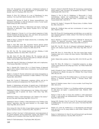Schore AN. Dysregulation of the right brain: a fundamental mechanism of           Simmel C, Brooks D, Barth RP, Hinshaw SP. Externalizing symptomatology
traumatic attachment and the psychopathogenesis of posttraumatic stress           among adoptive youth: prevalence and preadoption risk factors. J Abnorm
disorder. Aust N Z J Psychiatry 2002; 36(1):9-30.                                 Child Psychol 2001; 29(1):57-69.

Schreier H, Ricci LR. Follow-up of a case of Munchausen by proxy                  Simpson G, Tate R, Ferry K, Hodgkinson A, Blaszczynski A. Social,
syndrome. J Am Acad Child Adolesc Psychiatry 2002; 41(12):1395-6.                 neuroradiologic, medical, and neuropsychologic correlates of sexually
                                                                                  aberrant behavior after traumatic brain injury: a controlled study. J Head
Schremmer RD, Swanson D, Kraly K. Human immunodeficiency virus                    Trauma Rehabil 2001; 16(6):556-72.
postexposure prophylaxis in child and adolescent victims of sexual assault.
Pediatr Emerg Care 2005; 21(8):502-6.                                             Sirotnak AP, Grigsby T, Krugman RD. Physical abuse of children. Pediatr
                                                                                  Rev 2004; 25(8):264-77.
Scott KL, Wolfe DA, Wekerle C. Maltreatment and trauma: tracking the
connections in adolescence. Child Adolesc Psychiatr Clin N Am 2003;               Sjoberg RL. Childhood abuse and later revictimisation of women. Lancet
12(2):211-30, viii.                                                               2001; 358(9297):1996.

Sebre S, Sprugevica I, Novotni A et al. Cross-cultural comparisons of child-      Slep AM, O'Leary SG. Examining partner and child abuse: are we ready for a
reported emotional and physical abuse: rates, risk factors and psychosocial       more integrated approach to family violence? Clin Child Fam Psychol Rev
symptoms. Child Abuse Negl 2004; 28(1):113-27.                                    2001; 4(2):87-107.

Sedlak AJ, Bruce C, Schultz DJ. Sample selection bias, is misleading. Child       Smit F, Beekman A, Cuijpers P, de Graaf R, Vollebergh W. Selecting key
Abuse Negl 2001; 25(1):1-5.                                                       variables for depression prevention: results from a population-based
                                                                                  prospective epidemiological study. J Affect Disord 2004; 81(3):241-9.
Seedat S, Stein MB, Forde DR. Association between physical partner
violence, posttraumatic stress, childhood trauma, and suicide attempts in a       Smith BD, Test MF. The risk of subsequent maltreatment allegations in
community sample of women. Violence Vict 2005; 20(1):87-98.                       families with substance-exposed infants. Child Abuse Negl 2002; 26(1):97-
                                                                                  114.
Seto MC, Eke AW. The criminal histories and later offending of child
pornography offenders. Sex Abuse 2005; 17(2):201-10.                              Smith DW, Davis JL, Fricker-Elhai AE. How does trauma beget trauma?
                                                                                  Cognitions about risk in women with abuse histories. Child Maltreat 2004;
Seto MC, Harris GT, Rice ME, Barbaree HE. The screening scale for                 9(3):292-303.
pedophilic interests predicts recidivism among adult sex offenders with child
victims. Arch Sex Behav 2004; 33(5):455-66.                                       Smith J. Shaken baby syndrome. Orthop Nurs 2003; 22(3):196-203; quiz 204-
                                                                                  5.
Sharma BR, Gupta M. Child abuse in Chandigarh, India, and its implications.
J Clin Forensic Med 2004; 11(5):248-56.                                           Smith PH, White JW, Holland LJ. A longitudinal perspective on dating
                                                                                  violence among adolescent and college-age women. Am J Public Health 2003;
Sher L, Oquendo MA, Conason AH et al. Clinical features of depressed              93(7):1104-9.
patients with or without a family history of alcoholism. Acta Psychiatr Scand
2005; 112(4):266-71.                                                              Smith S, Wampler R, Jones J, Reifman A. Differences in self-report measures
                                                                                  by adolescent sex offender risk group. Int J Offender Ther Comp Criminol
Shields A, Cicchetti D. Parental maltreatment and emotion dysregulation as        2005; 49(1):82-106.
risk factors for bullying and victimization in middle childhood. J Clin Child
Psychol 2001; 30(3):349-63.                                                       Soloff PH, Lynch KG, Kelly TM. Childhood abuse as a risk factor for suicidal
                                                                                  behavior in borderline personality disorder. J Personal Disord 2002;
Shonk SM, Cicchetti D. Maltreatment, competency deficits, and risk for            16(3):201-14.
academic and behavioral maladjustment. Dev Psychol 2001; 37(1):3-17.
                                                                                  Spencer D. Paediatric trauma: when it is not an accident. Accid Emerg Nurs
Shumba A. Epidemiology and etiology of reported cases of child physical           2002; 10(3):143-8.
abuse in Zimbabwean primary schools. Child Abuse Negl 2001; 25(2):265-77.
                                                                                  Spencer N, Devereux E, Wallace A et al. Disabling conditions and registration
Sidebotham P, Golding J. Child maltreatment in the "children of the nineties"     for child abuse and neglect: a population-based study. Pediatrics 2005;
a longitudinal study of parental risk factors. Child Abuse Negl 2001;             116(3):609-13.
25(9):1177-200.
                                                                                  Sprang G, Clark JJ, Bass S. Factors that contribute to child maltreatment
Sidebotham P, Heron J. Child maltreatment in the "children of the nineties:"      severity: a multi-method and multidimensional investigation. Child Abuse
the role of the child. Child Abuse Negl 2003; 27(3):337-52.                       Negl 2005; 29(4):335-50.


Sidebotham P, Heron J, Golding J. Child maltreatment in the "Children of the      Springer KW, Sheridan J, Kuo D, Carnes M. The long-term health outcomes
Nineties:" deprivation, class, and social networks in a UK sample. Child          of childhood abuse. An overview and a call to action. J Gen Intern Med 2003;
Abuse Negl 2002; 26(12):1243-59.                                                  18(10):864-70.


Silver-Aylaian M, Cohen LH. Role of major lifetime stressors in patients' and     Stahmer AC, Leslie LK, Hurlburt M et al. Developmental and behavioral
spouses' reactions to cancer. J Trauma Stress 2001; 14(2):405-12.                 needs and service use for young children in child welfare. Pediatrics 2005;
                                                                                  116(4):891-900.
Simarra J, de Paul J, San Juan C. [Child maltreatment: social representation of
the general population and the professionals working with children in the         Stanley JL, Bartholomew K, Oram D. Gay and bisexual men's age-discrepant
Caribbean area of Colombia]. Child Abuse Negl 2002; 26(8):815-31.                 childhood sexual experiences. J Sex Res 2004; 41(4):381-9.


Simkiss D. Child maltreatment. J Trop Pediatr 2004; 50(2):64-6.

149
 