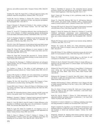 behaviors, and conflict resolution skills. J Interpers Violence 2004; 19(6):639-   Walsh C, MacMillan H, Jamieson E. The relationship between parental
54.                                                                                psychiatric disorder and child physical and sexual abuse: findings from the
                                                                                   Ontario Health Supplement. Child Abuse Negl 2002; 26(1):11-22.
Tremblay RE, Nagin DS, Seguin JR et al. Physical aggression during early
childhood: trajectories and predictors. Pediatrics 2004; 114(1):e43-50.            Ward T, Beech AR. The etiology of risk: a preliminary model. Sex Abuse
                                                                                   2004; 16(4):271-84.
Trickett PK, Noll JG, Reiffman A, Putnam FW. Variants of intrafamilial
sexual abuse experience: implications for short- and long-term development.        Weaver TL, Chard KM, Mechanic MB, Etzel JC. Self-injurious behaviors,
Dev Psychopathol 2001; 13(4):1001-19.                                              PTSD arousal, and general health complaints within a treatment-seeking
                                                                                   sample of sexually abused women. J Interpers Violence 2004; 19(5):558-75.
Trogan I, Dessypris N, Moustaki M, Petridou E. How common is abuse in
Greece? Studying cases with femoral fractures. Arch Dis Child 2001;                Weissman AM, Jogerst GJ, Dawson JD. Community characteristics associated
85(4):289-92.                                                                      with child abuse in Iowa. Child Abuse Negl 2003; 27(10):1145-59.

Truman TL, Ayoub CC. Considering suffocatory abuse and Munchausen by               Wekerle C, Wolfe DA, Hawkins DL, Pittman AL, Glickman A, Lovald BE.
proxy in the evaluation of children experiencing apparent life-threatening         Childhood maltreatment, posttraumatic stress symptomatology, and
events and sudden infant death syndrome. Child Maltreat 2002; 7(2):138-48.         adolescent dating violence: considering the value of adolescent perceptions of
                                                                                   abuse and a trauma mediational model. Dev Psychopathol 2001; 13(4):847-
Twaite JA, Rodriguez-Srednicki O. Childhood sexual and physical abuse and          71.
adult vulnerability to PTSD: the mediating effects of attachment and
dissociation. J Child Sex Abus 2004; 13(1):17-38.                                  Whealin JM. Women's report of unwanted sexual attention during childhood.
                                                                                   J Child Sex Abus 2002; 11(1):75-93.
Tyler KA, Cauce AM. Perpetrators of early physical and sexual abuse among
homeless and runaway adolescents. Child Abuse Negl 2002; 26(12):1261-74.           Whitaker DJ, Lutzker JR, Shelley GA. Child maltreatment prevention
                                                                                   priorities at the Centers for Disease Control and Prevention. Child Maltreat
Ullman SE, Filipas HH. Gender differences in social reactions to abuse             2005; 10(3):245-59.
disclosures, post-abuse coping, and PTSD of child sexual abuse survivors.
Child Abuse Negl 2005; 29(7):767-82.                                               White HR, Widom CS. Does childhood victimization increase the risk of early
                                                                                   death? A 25-year prospective study. Child Abuse Negl 2003; 27(7):841-53.
Ullman SE, Filipas HH, Townsend SM, Starzynski LL. Trauma exposure,
posttraumatic stress disorder and problem drinking in sexual assault survivors.    Widom CS, Hiller-Sturmhofel S. Alcohol abuse as a risk factor for and
J Stud Alcohol 2005; 66(5):610-9.                                                  consequence of child abuse. Alcohol Res Health 2001; 25(1):52-7.

Van Brunschot EG, Brannigan A. Childhood maltreatment and subsequent               Wilhelm K, Roy K, Mitchell P, Brownhill S, Parker G. Gender differences in
conduct disorders. The case of female street prostitution. Int J Law Psychiatry    depression risk and coping factors in a clinical sample. Acta Psychiatr Scand
2002; 25(3):219-34.                                                                2002; 106(1):45-53.

Van Voorhees E, Scarpa A. The effects of child maltreatment on the                 Williams JK, Wyatt GE, Resell J, Peterson J, Asuan-O'Brien A. Psychosocial
hypothalamic-pituitary-adrenal axis. Trauma Violence Abuse 2004; 5(4):333-         issues among gay- and non-gay-identifying HIV-seropositive African
52.                                                                                American and Latino MSM. Cultur Divers Ethnic Minor Psychol 2004;
                                                                                   10(3):268-86.
Vandiver DM, Kercher G. Offender and victim characteristics of registered
female sexual offenders in Texas: a proposed typology of female sexual             Williamson DF, Thompson TJ, Anda RF, Dietz WH, Felitti V. Body weight
offenders. Sex Abuse 2004; 16(2):121-37.                                           and obesity in adults and self-reported abuse in childhood. Int J Obes Relat
                                                                                   Metab Disord 2002; 26(8):1075-82.
Varghese TK, Kim AW, Kowal-Vern A, Latenser BA. Frequency of burn-
trauma patients in an urban setting. Arch Surg 2003; 138(12):1292-6.               Windham AM, Rosenberg L, Fuddy L, McFarlane E, Sia C, Duggan AK. Risk
                                                                                   of mother-reported child abuse in the first 3 years of life. Child Abuse Negl
Vizcarra MB, Cortes J, Bustos L, Alarcon M, Munoz S. [Child abuse in in the        2004; 28(6):645-67.
city Temuco. Prevalence study and associated factors]. Rev Med Chil 2001;
129(12):1425-32.                                                                   Wise LA, Zierler S, Krieger N, Harlow BL. Adult onset of major depressive
                                                                                   disorder in relation to early life violent victimisation: a case-control study.
Voisin DR. The relationship between violence exposure and HIV sexual risk          Lancet 2001; 358(9285):881-7.
behavior: does gender matter? Am J Orthopsychiatry 2005; 75(4):497-506.
                                                                                   Wolfe DA, Scott K, Wekerle C, Pittman AL. Child maltreatment: risk of
Wahlberg L, Kennedy J, Simpson J. Impaired sensory-emotional integration           adjustment problems and dating violence in adolescence. J Am Acad Child
in a violent adolescent sex offender. J Child Sex Abus 2003; 12(1):1-15.           Adolesc Psychiatry 2001; 40(3):282-9.


Walker JL, Carey PD, Mohr N, Stein DJ, Seedat S. Gender differences in the         Wonderlich S, Crosby R, Mitchell J et al. Pathways mediating sexual abuse
prevalence of childhood sexual abuse and in the development of pediatric           and eating disturbance in children. Int J Eat Disord 2001; 29(3):270-9.
PTSD. Arch Womens Ment Health 2004; 7(2):111-21.
                                                                                   Wright J, Friedrich W, Cinq-Mars C, Cyr M, McDuff P. Self-destructive and
Walker R, Logan TK, Jordan CE, Campbell JC. An integrative review of               delinquent behaviors of adolescent female victims of child sexual abuse: rates
separation in the context of victimization: consequences and implications for      and covariates in clinical and nonclinical samples. Violence Vict 2004;
women. Trauma Violence Abuse 2004; 5(2):143-93.                                    19(6):627-43.


Waller G, Meyer C, Ohanian V, Elliott P, Dickson C, Sellings J. The                Wright RC, Schneider SL. Mapping child molester treatment progress with
psychopathology of bulimic women who report childhood sexual abuse: the            the FoSOD: denial and explanations of accountability. Sex Abuse 2004;
mediating role of core beliefs. J Nerv Ment Dis 2001; 189(10):700-8.               16(2):85-105.

151
 