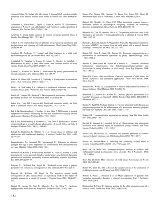 Aronica-Pollak PA, Stefan VH, McLemore J. Coronal cleft vertebra initially             Barnes PM, Norton CM, Dunstan FD, Kemp AM, Yates DW, Sibert JR.
suspected as an abusive fracture in an infant. J Forensic Sci 2003; 48(4):836-         Abdominal injury due to child abuse. Lancet 2005; 366(9481):234-5.
8.
                                                                                       Barnett ME, Brodsky SL, Davis CM. When mitigation evidence makes a
Arseneault L, Kim-Cohen J, Taylor A, Caspi A, Moffitt TE. Psychometric                 difference: effects of psychological mitigating evidence on sentencing
evaluation of 5- and 7-year-old children's self-reports of conduct problems. J         decisions in capital trials. Behav Sci Law 2004; 22(6):751-70.
Abnorm Child Psychol 2005; 33(5):537-50.
                                                                                       Barsness KA, Cha ES, Bensard DD et al. The positive predictive value of rib
Arterburn T. Using hidden cameras to monitor suspected parental abuse. J               fractures as an indicator of nonaccidental trauma in children. J Trauma 2003;
Healthc Prot Manage 2001; 17(2):80-7.                                                  54(6):1107-10.

Ashton V. The relationship between attitudes toward corporal punishment and            Bartsch C, Risse M, Schutz H, Weigand N, Weiler G. Munchausen syndrome
the perception and reporting of child maltreatment. Child Abuse Negl 2001;             by proxy (MSBP): an extreme form of child abuse with a special forensic
25(3):389-99.                                                                          challenge. Forensic Sci Int 2003; 137(2-3):147-51.

Asirdizer M, Zeyfeoglu Y. Femoral and tibial fractures in a child with                 Baskin DE, Stein F, Coats DK, Paysse EA. Recurrent conjunctivitis as a
myelomeningocele. J Clin Forensic Med 2005; 12(2):93-7.                                presentation of munchausen syndrome by proxy. Ophthalmology 2003;
                                                                                       110(8):1582-4.
Awadallah N, Vaughan A, Franco K, Munir F, Sharaby N, Goldfarb J.
Munchausen by proxy: a case, chart series, and literature review of older              Basurte E, Diaz-Marsa M, Martin O, Carrasco JL. [Traumatic childhood
victims. Child Abuse Negl 2005; 29(8):931-41.                                          background, impulsiveness and hypothalamus-pituitary-adrenal axis
                                                                                       dysfunction in eating disorders. A pilot study]. Actas Esp Psiquiatr 2004;
Ayoub CC, Schreier HA, Keller C. Munchausen by proxy: presentations in                 32(3):149-52.
special education. Child Maltreat 2002; 7(2):149-59.
                                                                                       Bauer KA. Covert video surveillance of parents suspected of child abuse: the
Babich SB, Haber SD, Caviedes EY, Teplitsky P. Condylomata acuminata in                British experience and alternative approaches. Theor Med Bioeth 2004;
a boy. J Am Dent Assoc 2003; 134(3):331-4.                                             25(4):311-27.


Bailey JA, McCloskey LA. Pathways to adolescent substance use among                    Baumann BL, Kolko DJ. A comparison of abusive and nonabusive mothers of
sexually abused girls. J Abnorm Child Psychol 2005; 33(1):39-53.                       abused children. Child Maltreat 2002; 7(4):369-76.


Baird AA, Veague HB, Rabbitt CE. Developmental precipitants of borderline              Baumrind D, Larzelere RE, Cowan PA. Ordinary physical punishment: is it
personality disorder. Dev Psychopathol 2005; 17(4):1031-49.                            harmful? Comment on Gershoff (2002). Psychol Bull 2002; 128(4):580-9;
                                                                                       discussion 602-11.
Baker AM, Craig BR, Lonergan GJ. Homicidal commotio cordis: the final
blow in a battered infant. Child Abuse Negl 2003; 27(1):125-30.                        Baydar N, Reid MJ, Webster-Stratton C. The role of mental health factors and
                                                                                       program engagement in the effectiveness of a preventive parenting program
                                                                                       for Head Start mothers. Child Dev 2003; 74(5):1433-53.
Bal S, De Bourdeaudhuij I, Crombez G, Van Oost P. Differences in trauma
symptoms and family functioning in intra-and extrafamilial sexually abused
adolescents. J Interpers Violence 2004; 19(1):108-23.                                  Bebout RR. Trauma-informed approaches to housing. New Dir Ment Health
                                                                                       Serv 2001; (89):47-55.
Bal S, De Bourdeaudhuij I, Crombez G, Van Oost P. Predictors of trauma
symptomatology in sexually abused adolescents: a 6-month follow-up study. J            Bechtel K, Stoessel K, Leventhal JM et al. Characteristics that distinguish
Interpers Violence 2005; 20(11):1390-405.                                              accidental from abusive injury in hospitalized young children with head
                                                                                       trauma. Pediatrics 2004; 114(1):165-8.
Balogh R, Bretherton K, Whibley S et al. Sexual abuse in children and
adolescents with intellectual disability. J Intellect Disabil Res 2001; 45(Pt          Becker KB, McCloskey LA. Attention and conduct problems in children
3):194-201.                                                                            exposed to family violence. Am J Orthopsychiatry 2002; 72(1):83-91.


Banaszkiewicz PA, Scotland TR, Myerscough EJ. Fractures in children                    Becker KL, Walton-Moss B. Detecting and addressing alcohol abuse in
younger than age 1 year: importance of collaboration with child protection             women. Nurse Pract 2001; 26(10):13-6, 19-23; quiz 24-5.
services. J Pediatr Orthop 2002; 22(6):740-4.
                                                                                       Beers SR, De Bellis MD. Neuropsychological function in children with
Bandelow B, Krause J, Wedekind D, Broocks A, Hajak G, Ruther E. Early                  maltreatment-related posttraumatic stress disorder. Am J Psychiatry 2002;
traumatic life events, parental attitudes, family history, and birth risk factors in   159(3):483-6.
patients with borderline personality disorder and healthy controls. Psychiatry
Res 2005; 134(2):169-79.                                                               Beers SR, De Bellis MD. Outcomes of child abuse. Neurosurg Clin N Am
                                                                                       2002; 13(2):235-41.
Banyard VL, Williams LM, Siegel JA. Childhood sexual abuse: a gender
perspective on context and consequences. Child Maltreat 2004; 9(3):223-38.             Belfer RA, Klein BL, Orr L. Use of the skeletal survey in the evaluation of
                                                                                       child maltreatment. Am J Emerg Med 2001; 19(2):122-4.
Banyard VL, Williams LM, Siegel JA. The long-term mental health
consequences of child sexual abuse: an exploratory study of the impact of              Bellino S, Patria L, Paradiso E et al. Major depression in patients with
multiple traumas in a sample of women. J Trauma Stress 2001; 14(4):697-                borderline personality disorder: a clinical investigation. Can J Psychiatry
715.                                                                                   2005; 50(4):234-8.

Bappal B, George M, Nair R, Khusaiby SA, De Silva V. Factitious                        Benbenishty R, Chen W. Decision making by the child protection team of a
hypoglycemia: a tale from the Arab world. Pediatrics 2001; 107(1):180-1.               medical center. Health Soc Work 2003; 28(4):284-92.


153
 