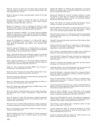 Brady KL, Caraway SJ. Home away from home: factors associated with                 Bugental DB, Happaney K. Predicting infant maltreatment in low-income
current functioning in children living in a residential treatment setting. Child   families: the interactive effects of maternal attributions and child status at
Abuse Negl 2002; 26(11):1149-63.                                                   birth. Dev Psychol 2004; 40(2):234-43.

Bratzke H. Research in forensic neurotraumatology. Forensic Sci Int 2004;          Bunevicius R, Hinderliter AL, Light KC, Leserman J, Pedersen CA, Girdler
144(2-3):157-65.                                                                   SS. Histories of sexual abuse are associated with differential effects of
                                                                                   clonidine on autonomic function in women with premenstrual dysphoric
Brawman-Mintzer O, Monnier J, Wolitzky KB, Falsetti SA. Patients with              disorder. Biol Psychol 2005; 69(3):281-96.
generalized anxiety disorder and a history of trauma: somatic symptom
endorsement. J Psychiatr Pract 2005; 11(3):212-5.                                  Burgess AW, Hartman CR. Sexually motivated child abductors: forensic
                                                                                   evaluation. J Psychosoc Nurs Ment Health Serv 2005; 43(9):22-8.
Bremner JD, Vermetten E, Afzal N, Vythilingam M. Deficits in verbal
declarative memory function in women with childhood sexual abuse-related           Burns BJ, Phillips SD, Wagner HR et al. Mental health need and access to
posttraumatic stress disorder. J Nerv Ment Dis 2004; 192(10):643-9.                mental health services by youths involved with child welfare: a national
                                                                                   survey. J Am Acad Child Adolesc Psychiatry 2004; 43(8):960-70.
Bremner JD, Vermetten E, Schmahl C et al. Positron emission tomographic
imaging of neural correlates of a fear acquisition and extinction paradigm in      Burton DC, Stanley D, Ireson CL. Child advocacy outreach: using telehealth
women with childhood sexual-abuse-related post-traumatic stress disorder.          to expand child sexual abuse services in rural Kentucky. J Telemed Telecare
Psychol Med 2005; 35(6):791-806.                                                   2002; 8 Suppl 2:10-2.

Bremner JD, Vythilingam M, Vermetten E et al. MRI and PET study of                 Byard RW. Unexpected infant death: lessons from the Sally Clark case. Med J
deficits in hippocampal structure and function in women with childhood             Aust 2004; 181(1):52-4.
sexual abuse and posttraumatic stress disorder. Am J Psychiatry 2003;
160(5):924-32.                                                                     Cabrerizo de Diago R, Urena-Hornos T, Conde-Barreiro S, Labarta-Aizpun J,
                                                                                   Pena-Segura JL, Lopez-Pison J. [Shaken baby syndrome and osteogenesis
Brent DA, Oquendo M, Birmaher B et al. Familial pathways to early-onset            imperfecta]. Rev Neurol 2005; 40(10):598-600.
suicide attempt: risk for suicidal behavior in offspring of mood-disordered
suicide attempters. Arch Gen Psychiatry 2002; 59(9):801-7.                         Caffo E, Belaise C. Psychological aspects of traumatic injury in children and
                                                                                   adolescents. Child Adolesc Psychiatr Clin N Am 2003; 12(3):493-535.
Briere J, Elliott DM. Prevalence and psychological sequelae of self-reported
childhood physical and sexual abuse in a general population sample of men          Cairns AM, Mok JY, Welbury RR. Injuries to the head, face, mouth and neck
and women. Child Abuse Negl 2003; 27(10):1205-22.                                  in physically abused children in a community setting. Int J Paediatr Dent
                                                                                   2005; 15(5):310-8.
Briere J, Johnson K, Bissada A et al. The Trauma Symptom Checklist for
Young Children (TSCYC): reliability and association with abuse exposure in         Callahan KL, Hilsenroth MJ. Childhood sexual abuse and adult defensive
a multi-site study. Child Abuse Negl 2001; 25(8):1001-14.                          functioning. J Nerv Ment Dis 2005; 193(7):473-9.

Brophy AL. Note on Korbanka and Gaede's MMPI-2 scale of history of                 Candib LM, Gelberg L. How will family physicians care for the patient in the
emotional abuse. Psychol Rep 2005; 97(1):291-6.                                    context of family and community? Fam Med 2001; 33(4):298-310.

Brosky BA, Lally SJ. Prevalence of trauma, PTSD, and dissociation in court-        Carlson EB, Dalenberg C, Armstrong J, Daniels JW, Loewenstein R, Roth D.
referred adolescents. J Interpers Violence 2004; 19(7):801-14.                     Multivariate prediction of posttraumatic symptoms in psychiatric inpatients. J
                                                                                   Trauma Stress 2001; 14(3):549-67.
Brousseau TJ, Kissoon N, McIntosh B. Vitamin K deficiency mimicking child
abuse. J Emerg Med 2005; 29(3):283-8.                                              Carnes CN, Nelson-Gardell D, Wilson C, Orgassa UC. Extended forensic
                                                                                   evaluation when sexual abuse is suspected: a multisite field study. Child
Brown EJ. Child physical abuse: risk for psychopathology and efficacy of           Maltreat 2001; 6(3):230-42.
interventions. Curr Psychiatry Rep 2003; 5(2):87-94.
                                                                                   Carrion VG, Weems CF, Ray R, Reiss AL. Toward an empirical definition of
Brown GW. Measurement and the epidemiology of childhood trauma. Semin              pediatric PTSD: the phenomenology of PTSD symptoms in youth. J Am Acad
Clin Neuropsychiatry 2002; 7(2):66-79.                                             Child Adolesc Psychiatry 2002; 41(2):166-73.

Brown GW, Malone P. Child head injuries: review of pattern from abusive            Carroll JC, Reid AJ, Biringer A et al. Effectiveness of the Antenatal
and unintentional causes resulting in hospitalization. Alaska Med 2003;            Psychosocial Health Assessment (ALPHA) form in detecting psychosocial
45(1):9-13.                                                                        concerns: a randomized controlled trial. CMAJ 2005; 173(3):253-9.

Brown RJ, Schrag A, Trimble MR. Dissociation, childhood interpersonal              Carter JD, Joyce PR, Mulder RT, Luty SE. The contribution of temperament,
trauma, and family functioning in patients with somatization disorder. Am J        childhood neglect, and abuse to the development of personality dysfunction: a
Psychiatry 2005; 162(5):899-905.                                                   comparison of three models. J Personal Disord 2001; 15(2):123-35.

Browne GJ, Lam LT. Isolated extradural hematoma in children presenting to          Carty H, Pierce A. Non-accidental injury: a retrospective analysis of a large
an emergency department in Australia. Pediatr Emerg Care 2002; 18(2):86-90.        cohort. Eur Radiol 2002; 12(12):2919-25.

Bruni M. Anal findings in sexual abuse of children (a descriptive study). J        Case ME, Graham MA, Handy TC, Jentzen JM, Monteleone JA. Position
Forensic Sci 2003; 48(6):1343-6.                                                   paper on fatal abusive head injuries in infants and young children. Am J
                                                                                   Forensic Med Pathol 2001; 22(2):112-22.
Budd KS, Poindexter LM, Felix ED, Naik-Polan AT. Clinical assessment of
parents in child protection cases: an empirical analysis. Law Hum Behav            Caviglia H, Garrido CP, Palazzi FF, Meana NV. Pediatric fractures of the
2001; 25(1):93-108.                                                                humerus. Clin Orthop Relat Res 2005; (432):49-56.

155
 