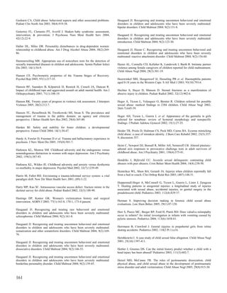 Gushurst CA. Child abuse: behavioral aspects and other associated problems.       Haugaard JJ. Recognizing and treating uncommon behavioral and emotional
Pediatr Clin North Am 2003; 50(4):919-38.                                         disorders in children and adolescents who have been severely maltreated:
                                                                                  bipolar disorders. Child Maltreat 2004; 9(2):131-8.
Gutierrez FL, Clements PT, Averill J. Shaken baby syndrome: assessment,
intervention, & prevention. J Psychosoc Nurs Ment Health Serv 2004;               Haugaard JJ. Recognizing and treating uncommon behavioral and emotional
42(12):22-9.                                                                      disorders in children and adolescents who have been severely maltreated:
                                                                                  introduction. Child Maltreat 2004; 9(2):123-30.
Haller DL, Miles DR. Personality disturbances in drug-dependent women:
relationship to childhood abuse. Am J Drug Alcohol Abuse 2004; 30(2):269-         Haugaard JJ, Hazan C. Recognizing and treating uncommon behavioral and
86.                                                                               emotional disorders in children and adolescents who have been severely
                                                                                  maltreated: reactive attachment disorder. Child Maltreat 2004; 9(2):154-60.
Hammerschlag MR. Appropriate use of nonculture tests for the detection of
sexually transmitted diseases in children and adolescents. Semin Pediatr Infect   Hazen AL, Connelly CD, Kelleher K, Landsverk J, Barth R. Intimate partner
Dis 2003; 14(1):54-9.                                                             violence among female caregivers of children reported for child maltreatment.
                                                                                  Child Abuse Negl 2004; 28(3):301-19.
Hansen CE. Psychometric properties of the Trauma Stages of Recovery.
Psychol Rep 2005; 97(1):217-35.                                                   Hazewinkel MH, Hoogerwerf JJ, Hesseling PB et al. Haemophilia patients
                                                                                  aged 0-18 years in the Western Cape. S Afr Med J 2003; 93(10):793-6.
Hanson RF, Saunders B, Kilpatrick D, Resnick H, Crouch JA, Duncan R.
Impact of childhood rape and aggravated assault on adult mental health. Am J      Hechter S, Huyer D, Manson D. Sternal fractures as a manifestation of
Orthopsychiatry 2001; 71(1):108-19.                                               abusive injury in children. Pediatr Radiol 2002; 32(12):902-6.

Hanson RK. Twenty years of progress in violence risk assessment. J Interpers      Heger A, Ticson L, Velasquez O, Bernier R. Children referred for possible
Violence 2005; 20(2):212-7.                                                       sexual abuse: medical findings in 2384 children. Child Abuse Negl 2002;
                                                                                  26(6-7):645-59.
Hanson TC, Hesselbrock M, Tworkowski SH, Swan S. The prevalence and
management of trauma in the public domain: an agency and clinician                Heger AH, Ticson L, Guerra L et al. Appearance of the genitalia in girls
perspective. J Behav Health Serv Res 2002; 29(4):365-80.                          selected for nonabuse: review of hymenal morphology and nonspecific
                                                                                  findings. J Pediatr Adolesc Gynecol 2002; 15(1):27-35.
Harden BJ. Safety and stability for foster children: a developmental
perspective. Future Child 2004; 14(1):30-47.                                      Heider TR, Priolo D, Hultman CS, Peck MD, Cairns BA. Eczema mimicking
                                                                                  child abuse: a case of mistaken identity. J Burn Care Rehabil 2002; 23(5):357-
Hardy A, Fowler D, Freeman D et al. Trauma and hallucinatory experience in        9; discussion 357.
psychosis. J Nerv Ment Dis 2005; 193(8):501-7.
                                                                                  Heim C, Newport DJ, Bonsall R, Miller AH, Nemeroff CB. Altered pituitary-
Harkness KL, Monroe SM. Childhood adversity and the endogenous versus             adrenal axis responses to provocative challenge tests in adult survivors of
nonendogenous distinction in women with major depression. Am J Psychiatry         childhood abuse. Am J Psychiatry 2001; 158(4):575-81.
2002; 159(3):387-93.
                                                                                  Hendriks J, Bijleveld CC. Juvenile sexual delinquents: contrasting child
Harkness KL, Wildes JE. Childhood adversity and anxiety versus dysthymia          abusers with peer abusers. Crim Behav Ment Health 2004; 14(4):238-50.
co-morbidity in major depression. Psychol Med 2002; 32(7):1239-49.
                                                                                  Hennrikus WL, Shaw BA, Gerardi JA. Injuries when children reportedly fall
Harris M, Fallot RD. Envisioning a trauma-informed service system: a vital        from a bed or couch. Clin Orthop Relat Res 2003; (407):148-51.
paradigm shift. New Dir Ment Health Serv 2001; (89):3-22.
                                                                                  Heppenstall-Heger A, McConnell G, Ticson L, Guerra L, Lister J, Zaragoza
Harty MP, Kao SC. Intraosseous vascular access defect: fracture mimic in the      T. Healing patterns in anogenital injuries: a longitudinal study of injuries
skeletal survey for child abuse. Pediatr Radiol 2002; 32(3):188-90.               associated with sexual abuse, accidental injuries, or genital surgery in the
                                                                                  preadolescent child. Pediatrics 2003; 112(4):829-37.
Hastings DP, Kantor GK. Women's victimization history and surgical
intervention. AORN J 2003; 77(1):163-8, 170-1, 173-4 passim.                      Herman S. Improving decision making in forensic child sexual abuse
                                                                                  evaluations. Law Hum Behav 2005; 29(1):87-120.
Haugaard JJ. Recognizing and treating rare behavioral and emotional
disorders in children and adolescents who have been severely maltreated:          Herr S, Pierce MC, Berger RP, Ford H, Pitetti RD. Does valsalva retinopathy
schizophrenia. Child Maltreat 2004; 9(2):161-8.                                   occur in infants? An initial investigation in infants with vomiting caused by
                                                                                  pyloric stenosis. Pediatrics 2004; 113(6):1658-61.
Haugaard JJ. Recognizing and treating uncommon behavioral and emotional
disorders in children and adolescents who have been severely maltreated:          Herrmann B, Crawford J. Genital injuries in prepubertal girls from inline
somatization and other somatoform disorders. Child Maltreat 2004; 9(2):169-       skating accidents. Pediatrics 2002; 110(2 Pt 1):e16.
76.
                                                                                  Hershkowitz I. A case study of child sexual false allegation. Child Abuse Negl
Haugaard JJ. Recognizing and treating uncommon behavioral and emotional           2001; 25(10):1397-411.
disorders in children and adolescents who have been severely maltreated:
dissociative disorders. Child Maltreat 2004; 9(2):146-53.                         Hettler J, Greenes DS. Can the initial history predict whether a child with a
                                                                                  head injury has been abused? Pediatrics 2003; 111(3):602-7.
Haugaard JJ. Recognizing and treating uncommon behavioral and emotional
disorders in children and adolescents who have been severely maltreated:          Hetzel MD, McCanne TR. The roles of peritraumatic dissociation, child
borderline personality disorder. Child Maltreat 2004; 9(2):139-45.                physical abuse, and child sexual abuse in the development of posttraumatic
                                                                                  stress disorder and adult victimization. Child Abuse Negl 2005; 29(8):915-30.


161
 