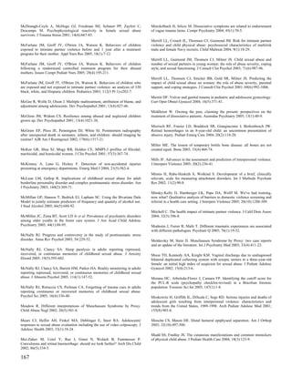 McDonagh-Coyle A, McHugo GJ, Friedman MJ, Schnurr PP, Zayfert C,                 Merckelbach H, Jelicic M. Dissociative symptoms are related to endorsement
Descamps M. Psychophysiological reactivity in female sexual abuse                of vague trauma items. Compr Psychiatry 2004; 45(1):70-5.
survivors. J Trauma Stress 2001; 14(4):667-83.
                                                                                 Merrill LL, Crouch JL, Thomsen CJ, Guimond JM. Risk for intimate partner
McFarlane JM, Groff JY, O'brien JA, Watson K. Behaviors of children              violence and child physical abuse: psychosocial characteristics of multirisk
exposed to intimate partner violence before and 1 year after a treatment         male and female Navy recruits. Child Maltreat 2004; 9(1):18-29.
program for their mother. Appl Nurs Res 2005; 18(1):7-12.
                                                                                 Merrill LL, Guimond JM, Thomsen CJ, Milner JS. Child sexual abuse and
McFarlane JM, Groff JY, O'Brien JA, Watson K. Behaviors of children              number of sexual partners in young women: the role of abuse severity, coping
following a randomized controlled treatment program for their abused             style, and sexual functioning. J Consult Clin Psychol 2003; 71(6):987-96.
mothers. Issues Compr Pediatr Nurs 2005; 28(4):195-211.
                                                                                 Merrill LL, Thomsen CJ, Sinclair BB, Gold SR, Milner JS. Predicting the
McFarlane JM, Groff JY, O'Brien JA, Watson K. Behaviors of children who          impact of child sexual abuse on women: the role of abuse severity, parental
are exposed and not exposed to intimate partner violence: an analysis of 330     support, and coping strategies. J Consult Clin Psychol 2001; 69(6):992-1006.
black, white, and Hispanic children. Pediatrics 2003; 112(3 Pt 1):e202-7.
                                                                                 Merritt DF. Vulvar and genital trauma in pediatric and adolescent gynecology.
McGee R, Wolfe D, Olson J. Multiple maltreatment, attribution of blame, and      Curr Opin Obstet Gynecol 2004; 16(5):371-81.
adjustment among adolescents. Dev Psychopathol 2001; 13(4):827-46.
                                                                                 Middleton W. Owning the past, claiming the present: perspectives on the
McGloin JM, Widom CS. Resilience among abused and neglected children             treatment of dissociative patients. Australas Psychiatry 2005; 13(1):40-9.
grown up. Dev Psychopathol 2001; 13(4):1021-38.
                                                                                 Mierisch RF, Frasier LD, Braddock SR, Giangiacomo J, Berkenbosch JW.
McGraw EP, Pless JE, Pennington DJ, White SJ. Postmortem radiography             Retinal hemorrhages in an 8-year-old child: an uncommon presentation of
after unexpected death in neonates, infants, and children: should imaging be     abusive injury. Pediatr Emerg Care 2004; 20(2):118-20.
routine? AJR Am J Roentgenol 2002; 178(6):1517-21.
                                                                                 Miller ME. The lesson of temporary brittle bone disease: all bones are not
McKee GR, Shea SJ, Mogy RB, Holden CE. MMPI-2 profiles of filicidal,             created equal. Bone 2003; 33(4):466-74.
mariticidal, and homicidal women. J Clin Psychol 2001; 57(3):367-74.
                                                                                 Mills JF. Advances in the assessment and prediction of interpersonal violence.
McKinney A, Lane G, Hickey F. Detection of non-accidental injuries               J Interpers Violence 2005; 20(2):236-41.
presenting at emergency departments. Emerg Med J 2004; 21(5):562-4.
                                                                                 Minnis H, Rabe-Hesketh S, Wolkind S. Development of a brief, clinically
McLean LM, Gallop R. Implications of childhood sexual abuse for adult            relevant, scale for measuring attachment disorders. Int J Methods Psychiatr
borderline personality disorder and complex posttraumatic stress disorder. Am    Res 2002; 11(2):90-8.
J Psychiatry 2003; 160(2):369-71.
                                                                                 Minsky-Kelly D, Hamberger LK, Pape DA, Wolff M. We've had training,
McMillan GP, Hanson T, Bedrick EJ, Lapham SC. Using the Bivariate Dale           now what? Qualitative analysis of barriers to domestic violence screening and
Model to jointly estimate predictors of frequency and quantity of alcohol use.   referral in a health care setting. J Interpers Violence 2005; 20(10):1288-309.
J Stud Alcohol 2005; 66(5):688-92.
                                                                                 Mitchell C. The health impact of intimate partner violence. J Calif Dent Assoc
McMillen JC, Zima BT, Scott LD Jr et al. Prevalence of psychiatric disorders     2004; 32(5):396-8.
among older youths in the foster care system. J Am Acad Child Adolesc
Psychiatry 2005; 44(1):88-95.                                                    Modestin J, Furrer R, Malti T. Different traumatic experiences are associated
                                                                                 with different pathologies. Psychiatr Q 2005; 76(1):19-32.
McNally RJ. Progress and controversy in the study of posttraumatic stress
disorder. Annu Rev Psychol 2003; 54:229-52.                                      Moldavsky M, Stein D. Munchausen Syndrome by Proxy: two case reports
                                                                                 and an update of the literature. Int J Psychiatry Med 2003; 33(4):411-23.
McNally RJ, Clancy SA. Sleep paralysis in adults reporting repressed,
recovered, or continuous memories of childhood sexual abuse. J Anxiety           Moon TD, Kennedy AA, Knight KM. Vaginal discharge due to undiagnosed
Disord 2005; 19(5):595-602.                                                      bilateral duplicated collecting system with ectopic ureters in a three-year-old
                                                                                 female: an initial high index of suspicion for sexual abuse. J Pediatr Adolesc
McNally RJ, Clancy SA, Barrett HM, Parker HA. Reality monitoring in adults       Gynecol 2002; 15(4):213-6.
reporting repressed, recovered, or continuous memories of childhood sexual
abuse. J Abnorm Psychol 2005; 114(1):147-52.                                     Morana HC, Arboleda-Florez J, Camara FP. Identifying the cutoff score for
                                                                                 the PCL-R scale (psychopathy checklist-revised) in a Brazilian forensic
McNally RJ, Ristuccia CS, Perlman CA. Forgetting of trauma cues in adults        population. Forensic Sci Int 2005; 147(1):1-8.
reporting continuous or recovered memories of childhood sexual abuse.
Psychol Sci 2005; 16(4):336-40.                                                  Moskowitz H, Griffith JL, DiScala C, Sege RD. Serious injuries and deaths of
                                                                                 adolescent girls resulting from interpersonal violence: characteristics and
Meadow R. Different interpretations of Munchausen Syndrome by Proxy.             trends from the United States, 1989-1998. Arch Pediatr Adolesc Med 2001;
Child Abuse Negl 2002; 26(5):501-8.                                              155(8):903-8.

Mears CJ, Heflin AH, Finkel MA, Deblinger E, Steer RA. Adolescents'              Moucha CS, Mason DE. Distal humeral epiphyseal separation. Am J Orthop
responses to sexual abuse evaluation including the use of video colposcopy. J    2003; 32(10):497-500.
Adolesc Health 2003; 33(1):18-24.
                                                                                 Mudd SS, Findlay JS. The cutaneous manifestations and common mimickers
Mei-Zahav M, Uziel Y, Raz J, Ginot N, Wolach B, Fainmesser P.                    of physical child abuse. J Pediatr Health Care 2004; 18(3):123-9.
Convulsions and retinal haemorrhage: should we look further? Arch Dis Child
2002; 86(5):334-5.

167
 