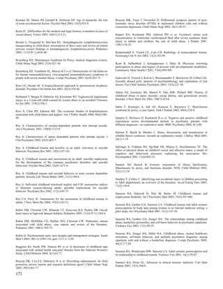 Romans SE, Martin JM, Gendall K, Herbison GP. Age of menarche: the role            Runyon MK, Faust J, Orvaschel H. Differential symptom pattern of post-
of some psychosocial factors. Psychol Med 2003; 33(5):933-9.                       traumatic stress disorder (PTSD) in maltreated children with and without
                                                                                   concurrent depression. Child Abuse Negl 2002; 26(1):39-53.
Romi JC. [Difficulties for the medical and legal forensic evaluation in cases of
sexual abuse]. Vertex 2005; 16(61):213-21.                                         Ruppel RA, Kochanek PM, Adelson PD et al. Excitatory amino acid
                                                                                   concentrations in ventricular cerebrospinal fluid after severe traumatic brain
Rooms L, Fitzgerald N, McClain KL. Hemophagocytic lymphohistiocytosis              injury in infants and children: the role of child abuse. J Pediatr 2001;
masquerading as child abuse: presentation of three cases and review of central     138(1):18-25.
nervous system findings in hemophagocytic lymphohistiocytosis. Pediatrics
2003; 111(5 Pt 1):e636-40.                                                         Rustamzadeh E, Truwit CL, Lam CH. Radiology of nonaccidental trauma.
                                                                                   Neurosurg Clin N Am 2002; 13(2):183-99.
Rosenberg DA. Munchausen Syndrome by Proxy: medical diagnostic criteria.
Child Abuse Negl 2003; 27(4):421-30.                                               Ryan R, Salbenblatt J, Schiappacasse J, Maly B. Physician unwitting
                                                                                   participation in abuse and neglect of persons with developmental disabilities.
Rosenberg SD, Trumbetta SL, Mueser KT et al. Determinants of risk behavior         Community Ment Health J 2001; 37(6):499-509.
for human immunodeficiency virus/acquired immunodeficiency syndrome in
people with severe mental illness. Compr Psychiatry 2001; 42(4):263-71.            Sadowski H, Trowell J, Kolvin I, Weeramanthri T, Berelowitz M, Gilbert LH.
                                                                                   Sexually abused girls: patterns of psychopathology and exploration of risk
Ross LE, Steiner M. A biopsychosocial approach to premenstrual dysphoric           factors. Eur Child Adolesc Psychiatry 2003; 12(5):221-30.
disorder. Psychiatr Clin North Am 2003; 26(3):529-46.
                                                                                   Safren SA, Gershuny BS, Marzol P, Otto MW, Pollack MH. History of
Rothamel T, Burger D, Debertin AS, Kleemann WJ. Vaginorectal impalement            childhood abuse in panic disorder, social phobia, and generalized anxiety
injury in a 2-year-old child--caused by sexual abuse or an accident? Forensic      disorder. J Nerv Ment Dis 2002; 190(7):453-6.
Sci Int 2001; 119(3):330-3.
                                                                                   Sahin F, Kuruoglu A, Isik AF, Karacan E, Beyazova U. Munchausen
Rovi S, Chen PH, Johnson MS. The economic burden of hospitalizations               syndrome by proxy: a case report. Turk J Pediatr 2002; 44(4):334-8.
associated with child abuse and neglect. Am J Public Health 2004; 94(4):586-
90.                                                                                Saleptsi E, Bichescu D, Rockstroh B et al. Negative and positive childhood
                                                                                   experiences across developmental periods in psychiatric patients with
Roy A. Characteristics of cocaine-dependent patients who attempt suicide.          different diagnoses - an explorative study. BMC Psychiatry 2004; 4(1):40.
Am J Psychiatry 2001; 158(8):1215-9.
                                                                                   Salmon P, Skaife K, Rhodes J. Abuse, dissociation, and somatization in
Roy A. Characteristics of opiate dependent patients who attempt suicide. J         irritable bowel syndrome: towards an explanatory model. J Behav Med 2003;
Clin Psychiatry 2002; 63(5):403-7.                                                 26(1):1-18.


Roy A. Childhood trauma and hostility as an adult: relevance to suicidal           Salzinger S, Feldman RS, Ng-Mak DS, Mojica E, Stockhammer TF. The
behavior. Psychiatry Res 2001; 102(1):97-101.                                      effect of physical abuse on children's social and affective status: a model of
                                                                                   cognitive and behavioral processes explaining the association. Dev
                                                                                   Psychopathol 2001; 13(4):805-25.
Roy A. Childhood trauma and neuroticism as an adult: possible implication
for the development of the common psychiatric disorders and suicidal
behaviour. Psychol Med 2002; 32(8):1471-4.                                         Sanders MJ, Bursch B. Forensic assessment of illness falsification,
                                                                                   Munchausen by proxy, and factitious disorder, NOS. Child Maltreat 2002;
                                                                                   7(2):112-24.
Roy A. Childhood trauma and suicidal behavior in male cocaine dependent
patients. Suicide Life Threat Behav 2001; 31(2):194-6.
                                                                                   Sanders T, Cobley C. Identifying non-accidental injury in children presenting
                                                                                   to A&E departments: an overview of the literature. Accid Emerg Nurs 2005;
Roy A. Self-rated childhood emotional neglect and CSF monoamine indices            13(2):130-6.
in abstinent cocaine-abusing adults: possible implications for suicidal
behavior. Psychiatry Res 2002; 112(1):69-75.
                                                                                   Sansone RA, Dakroub H, Pole M, Butler M. Childhood trauma and
                                                                                   employment disability. Int J Psychiatry Med 2005; 35(4):395-404.
Roy CA, Perry JC. Instruments for the assessment of childhood trauma in
adults. J Nerv Ment Dis 2004; 192(5):343-51.
                                                                                   Sansone RA, Gaither GA, Sansone LA. Childhood trauma and adult somatic
                                                                                   preoccupation by body area among women in an internal medicine setting: a
Rubin DM, Christian CW, Bilaniuk LT, Zazyczny KA, Durbin DR. Occult                pilot study. Int J Psychiatry Med 2001; 31(2):147-54.
head injury in high-risk abused children. Pediatrics 2003; 111(6 Pt 1):1382-6.
                                                                                   Sansone RA, Gaither GA, Songer DA. The relationships among childhood
Rubin DM, McMillan CO, Helfaer MA, Christian CW. Pulmonary edema                   abuse, borderline personality, and self-harm behavior in psychiatric inpatients.
associated with child abuse: case reports and review of the literature.            Violence Vict 2002; 17(1):49-55.
Pediatrics 2001; 108(3):769-75.
                                                                                   Sansone RA, Songer DA, Miller KA. Childhood abuse, mental healthcare
Rubin JJ. Psychosomatic pain: new insights and management strategies. South        utilization, self-harm behavior, and multiple psychiatric diagnoses among
Med J 2005; 98(11):1099-110; quiz 1111-2, 1138.                                    inpatients with and without a borderline diagnosis. Compr Psychiatry 2005;
                                                                                   46(2):117-20.
Ruggiero KJ, Smith DW, Hanson RF et al. Is disclosure of childhood rape
associated with mental health outcome? Results from the National Women's           Sansone RA, Wiederman MW, Sansone LA. Adult somatic preoccupation and
Study. Child Maltreat 2004; 9(1):62-77.                                            its relationship to childhood trauma. Violence Vict 2001; 16(1):39-47.

Runyan DK, Cox CE, Dubowitz H et al. Describing maltreatment: do child             Santucci KA, Hsiao AL. Advances in clinical forensic medicine. Curr Opin
protective service reports and research definitions agree? Child Abuse Negl        Pediatr 2003; 15(3):304-8.
2005; 29(5):461-77.

171
 