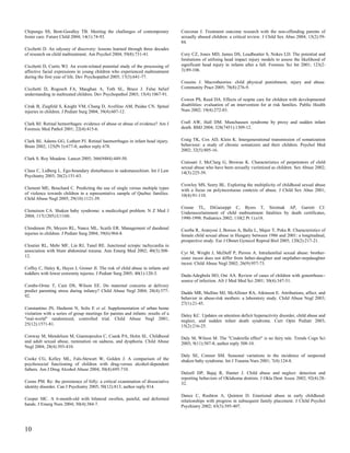 Chipungu SS, Bent-Goodley TB. Meeting the challenges of contemporary               Corcoran J. Treatment outcome research with the non-offending parents of
foster care. Future Child 2004; 14(1):74-93.                                       sexually abused children: a critical review. J Child Sex Abus 2004; 13(2):59-
                                                                                   84.
Cicchetti D. An odyssey of discovery: lessons learned through three decades
of research on child maltreatment. Am Psychol 2004; 59(8):731-41.                  Cory CZ, Jones MD, James DS, Leadbeatter S, Nokes LD. The potential and
                                                                                   limitations of utilising head impact injury models to assess the likelihood of
Cicchetti D, Curtis WJ. An event-related potential study of the processing of      significant head injury in infants after a fall. Forensic Sci Int 2001; 123(2-
affective facial expressions in young children who experienced maltreatment        3):89-106.
during the first year of life. Dev Psychopathol 2005; 17(3):641-77.
                                                                                   Cousins J. Macrotheories: child physical punishment, injury and abuse.
Cicchetti D, Rogosch FA, Maughan A, Toth SL, Bruce J. False belief                 Community Pract 2005; 78(8):276-9.
understanding in maltreated children. Dev Psychopathol 2003; 15(4):1067-91.
                                                                                   Cowen PS, Reed DA. Effects of respite care for children with developmental
Cirak B, Ziegfeld S, Knight VM, Chang D, Avellino AM, Paidas CN. Spinal            disabilities: evaluation of an intervention for at risk families. Public Health
injuries in children. J Pediatr Surg 2004; 39(4):607-12.                           Nurs 2002; 19(4):272-83.


Clark BJ. Retinal hemorrhages: evidence of abuse or abuse of evidence? Am J        Craft AW, Hall DM. Munchausen syndrome by proxy and sudden infant
Forensic Med Pathol 2001; 22(4):415-6.                                             death. BMJ 2004; 328(7451):1309-12.


Clark BJ, Adams GG, Luthert PJ. Retinal haemorrhages in infant head injury.        Craig TK, Cox AD, Klein K. Intergenerational transmission of somatization
Brain 2002; 125(Pt 3):677-8; author reply 678.                                     behaviour: a study of chronic somatizers and their children. Psychol Med
                                                                                   2002; 32(5):805-16.
Clark S. Roy Meadow. Lancet 2005; 366(9484):449-50.
                                                                                   Craissati J, McClurg G, Browne K. Characteristics of perpetrators of child
                                                                                   sexual abuse who have been sexually victimized as children. Sex Abuse 2002;
Claus C, Lidberg L. Ego-boundary disturbances in sadomasochism. Int J Law          14(3):225-39.
Psychiatry 2003; 26(2):151-63.
                                                                                   Crowley MS, Seery BL. Exploring the multiplicity of childhood sexual abuse
Clement ME, Bouchard C. Predicting the use of single versus multiple types         with a focus on polyincestuous contexts of abuse. J Child Sex Abus 2001;
of violence towards children in a representative sample of Quebec families.        10(4):91-110.
Child Abuse Negl 2005; 29(10):1121-39.
                                                                                   Crume TL, DiGuiseppi C, Byers T, Sirotnak AP, Garrett CJ.
Clemetson CA. Shaken baby syndrome: a medicolegal problem. N Z Med J               Underascertainment of child maltreatment fatalities by death certificates,
2004; 117(1205):U1160.                                                             1990-1998. Pediatrics 2002; 110(2 Pt 1):e18.

Clendenon JN, Meyers RL, Nance ML, Scaife ER. Management of duodenal               Csorba R, Aranyosi J, Borsos A, Balla L, Major T, Poka R. Characteristics of
injuries in children. J Pediatr Surg 2004; 39(6):964-8.                            female child sexual abuse in Hungary between 1986 and 2001: a longitudinal,
                                                                                   prospective study. Eur J Obstet Gynecol Reprod Biol 2005; 120(2):217-21.
Cloutier RL, Mehr MF, Lin RJ, Tanel RE. Junctional ectopic tachycardia in
association with blunt abdominal trauma. Ann Emerg Med 2002; 40(3):308-            Cyr M, Wright J, McDuff P, Perron A. Intrafamilial sexual abuse: brother-
12.                                                                                sister incest does not differ from father-daughter and stepfather-stepdaughter
                                                                                   incest. Child Abuse Negl 2002; 26(9):957-73.
Coffey C, Haley K, Hayes J, Groner JI. The risk of child abuse in infants and
toddlers with lower extremity injuries. J Pediatr Surg 2005; 40(1):120-3.          Dada-Adegbola HO, Oni AA. Review of cases of children with gonorrhoea--
                                                                                   source of infection. Afr J Med Med Sci 2001; 30(4):347-51.
Combs-Orme T, Cain DS, Wilson EE. Do maternal concerns at delivery
predict parenting stress during infancy? Child Abuse Negl 2004; 28(4):377-         Dadds MR, Mullins MJ, McAllister RA, Atkinson E. Attributions, affect, and
92.                                                                                behavior in abuse-risk mothers: a laboratory study. Child Abuse Negl 2003;
                                                                                   27(1):21-45.
Constantino JN, Hashemi N, Solis E et al. Supplementation of urban home
visitation with a series of group meetings for parents and infants: results of a   Daley KC. Updates on attention deficit hyperactivity disorder, child abuse and
"real-world" randomized, controlled trial. Child Abuse Negl 2001;                  neglect, and sudden infant death syndrome. Curr Opin Pediatr 2003;
25(12):1571-81.                                                                    15(2):216-25.

Conway M, Mendelson M, Giannopoulos C, Csank PA, Holm SL. Childhood                Daly M, Wilson M. The "Cinderella effect" is no fairy tale. Trends Cogn Sci
and adult sexual abuse, rumination on sadness, and dysphoria. Child Abuse          2005; 9(11):507-8; author reply 508-10.
Negl 2004; 28(4):393-410.
                                                                                   Daly SE, Connor SM. Seasonal variations in the incidence of suspected
Cooke CG, Kelley ML, Fals-Stewart W, Golden J. A comparison of the                 shaken baby syndrome. Int J Trauma Nurs 2001; 7(4):124-8.
psychosocial functioning of children with drug-versus alcohol-dependent
fathers. Am J Drug Alcohol Abuse 2004; 30(4):695-710.
                                                                                   Dalzell DP, Bajaj R, Hunter J. Child abuse and neglect: detection and
                                                                                   reporting behaviors of Oklahoma dentists. J Okla Dent Assoc 2002; 92(4):28-
Coons PM. Re: the persistence of folly: a critical examination of dissociative     32.
identity disorder. Can J Psychiatry 2005; 50(12):813; author reply 814.
                                                                                   Dance C, Rushton A, Quinton D. Emotional abuse in early childhood:
Cooper MC. A 6-month-old with bilateral swollen, painful, and deformed             relationships with progress in subsequent family placement. J Child Psychol
hands. J Emerg Nurs 2004; 30(4):384-7.                                             Psychiatry 2002; 43(3):395-407.




10
 