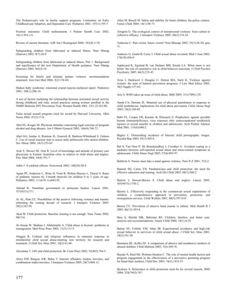 The Pediatrician's role in family support programs. Committee on Early           Allen M, Bissell M. Safety and stability for foster children: the policy context.
Childhood and Adoption, and Dependent Care. Pediatrics 2001; 107(1):195-7.       Future Child 2004; 14(1):48-73.

Position statement. Child maltreatment. J Pediatr Health Care 2002;              Almgren G. The ecological context of interpersonal violence: from culture to
16(1):30A-1A.                                                                    collective efficacy. J Interpers Violence 2005; 20(2):218-24.

Review of current literature. AJR Am J Roentgenol 2004; 183(4):1178.             Anderson C. Past victim, future victim? Nurs Manage 2002; 33(3):26-30; quiz
                                                                                 31.
Safeguarding children from fabricated or induced illness. Nurs Manag
(Harrow) 2002; 9(7):26-9.                                                        Andrews G, Gould B, Corry J. Child sexual abuse revisited. Med J Aust 2002;
                                                                                 176(10):458-9.
Safeguarding children from fabricated or induced illness. Part 1. Background
and significance of the new Department of Health guidance. Nurs Manag            Appleyard K, Egeland B, van Dulmen MH, Sroufe LA. When more is not
(Harrow) 2002; 9(6):6-10.                                                        better: the role of cumulative risk in child behavior outcomes. J Child Psychol
                                                                                 Psychiatry 2005; 46(3):235-45.
Screening for family and intimate partner violence: recommendation
statement. Ann Fam Med 2004; 2(2):156-60.                                        Arias I, Dankwort J, Douglas U, Dutton MA, Stein K. Violence against
                                                                                 women: the state of batterer prevention programs. J Law Med Ethics 2002;
Shaken baby syndrome: rotational cranial injuries-technical report. Pediatrics   30(3 Suppl):157-65.
2001; 108(1):206-10.
                                                                                 Arie S. WHO takes up issue of child abuse. BMJ 2005; 331(7509):129.
A test of factors mediating the relationship between unwanted sexual activity
during childhood and risky sexual practices among women enrolled in the          Ateah CA, Durrant JE. Maternal use of physical punishment in response to
NIMH Multisite HIV Prevention Trial. Women Health 2001; 33(1-2):163-80.          child misbehavior: implications for child abuse prevention. Child Abuse Negl
                                                                                 2005; 29(2):169-85.
Tulsa sexual assault program cited for award by Harvard University. Okla
Nurse 2002; 47(2):17-8.                                                          Babl FE, Cooper ER, Kastner B, Kharasch S. Prophylaxis against possible
                                                                                 human immunodeficiency virus exposure after nonoccupational needlestick
Abel EL, Kruger M. Physician attitudes concerning legal coercion of pregnant     injuries or sexual assaults in children and adolescents. Arch Pediatr Adolesc
alcohol and drug abusers. Am J Obstet Gynecol 2002; 186(4):768-72.               Med 2001; 155(6):680-2.


Abel GG, Jordan A, Rouleau JL, Emerick R, Barboza-Whitehead S, Osborn            Bagley C. Diminishing incidence of Internet child pornographic images.
C. Use of visual reaction time to assess male adolescents who molest children.   Psychol Rep 2003; 93(1):305-6.
Sex Abuse 2004; 16(3):255-65.
                                                                                 Bal S, Van Oost P, De Bourdeaudhuij I, Crombez G. Avoidant coping as a
Acik Y, Deveci SE, Oral R. Level of knowledge and attitude of primary care       mediator between self-reported sexual abuse and stress-related symptoms in
physicians in Eastern Anatolian cities in relation to child abuse and neglect.   adolescents. Child Abuse Negl 2003; 27(8):883-97.
Prev Med 2004; 39(4):791-7.
                                                                                 Baldwin A. Nurses must take a stand against violence. Nurs N Z 2001; 7(3):2.
Adler J. A cardinal offense. Newsweek 2002; 140(26):50-4.
                                                                                 Bannon MJ, Carter YH. Paediatricians and child protection: the need for
Agran PF, Anderson C, Winn D, Trent R, Walton-Haynes L, Thayer S. Rates          effective education and training. Arch Dis Child 2003; 88(7):560-2.
of pediatric injuries by 3-month intervals for children 0 to 3 years of age.
Pediatrics 2003; 111(6 Pt 1):e683-92.                                            Barlow J, Stewart-Brown S. Child abuse and neglect. Lancet 2005;
                                                                                 365(9473):1750-2.
Ahmad K. Namibian government to prosecute healers. Lancet 2001;
357(9253):371.                                                                   Barnitz L. Effectively responding to the commercial sexual exploitation of
                                                                                 children: a comprehensive approach to prevention, protection, and
Ai AL, Park CL. Possibilities of the positive following violence and trauma:     reintegration services. Child Welfare 2001; 80(5):597-610.
informing the coming decade of research. J Interpers Violence 2005;
20(2):242-50.                                                                    Barron CC. Prevention of abusive head trauma in infants. Med Health R I
                                                                                 2003; 86(12):383-4.
Akid M. Child protection. Baseline training is not enough. Nurs Times 2002;
98(7):8.                                                                         Bass S, Shields MK, Behrman RE. Children, families, and foster care:
                                                                                 analysis and recommendations. Future Child 2004; 14(1):4-29.
Al-Ateeqi W, Shabani I, Abdulmalik A. Child abuse in Kuwait: problems in
management. Med Princ Pract 2002; 11(3):131-5.                                   Batten SV, Follette VM, Aban IB. Experimental avoidance and high-risk
                                                                                 sexual behavior in survivors of child sexual abuse. J Child Sex Abus 2001;
Alaggia R. Cultural and religious influences in maternal response to             10(2):101-20.
intrafamilial child sexual abuse:charting new territory for research and
treatment. J Child Sex Abus 2001; 10(2):41-60.                                   Baumann BL, Kolko DJ. A comparison of abusive and nonabusive mothers of
                                                                                 abused children. Child Maltreat 2002; 7(4):369-76.
Alexander T. GPs and child protection. Br J Gen Pract 2002; 52(482):764-5.
                                                                                 Baydar N, Reid MJ, Webster-Stratton C. The role of mental health factors and
Alexy EM, Burgess AW, Baker T. Internet offenders: traders, travelers, and       program engagement in the effectiveness of a preventive parenting program
combination trader-travelers. J Interpers Violence 2005; 20(7):804-12.           for Head Start mothers. Child Dev 2003; 74(5):1433-53.

                                                                                 Beckaya A. Reluctance in child protection must be for several reasons. BMJ
                                                                                 2004; 328(7442):767.
177
 
