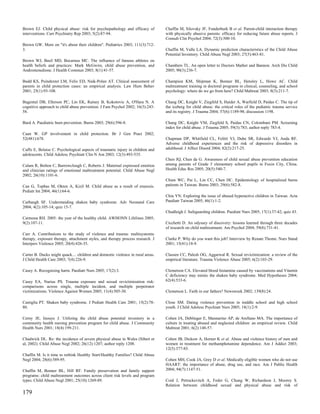 Brown EJ. Child physical abuse: risk for psychopathology and efficacy of         Chaffin M, Silovsky JF, Funderburk B et al. Parent-child interaction therapy
interventions. Curr Psychiatry Rep 2003; 5(2):87-94.                             with physically abusive parents: efficacy for reducing future abuse reports. J
                                                                                 Consult Clin Psychol 2004; 72(3):500-10.
Brown GW. More on "it's about their children". Pediatrics 2003; 111(3):712-
3.                                                                               Chaffin M, Valle LA. Dynamic prediction characteristics of the Child Abuse
                                                                                 Potential Inventory. Child Abuse Negl 2003; 27(5):463-81.
Brown WJ, Basil MD, Bocarnea MC. The influence of famous athletes on
health beliefs and practices: Mark McGwire, child abuse prevention, and          Chambers TL. An open letter to Doctors Mather and Bannon. Arch Dis Child
Androstenedione. J Health Commun 2003; 8(1):41-57.                               2005; 90(3):236-7.

Budd KS, Poindexter LM, Felix ED, Naik-Polan AT. Clinical assessment of          Champion KM, Shipman K, Bonner BL, Hensley L, Howe AC. Child
parents in child protection cases: an empirical analysis. Law Hum Behav          maltreatment training in doctoral programs in clinical, counseling, and school
2001; 25(1):93-108.                                                              psychology: where do we go from here? Child Maltreat 2003; 8(3):211-7.

Bugental DB, Ellerson PC, Lin EK, Rainey B, Kokotovic A, O'Hara N. A             Chang DC, Knight V, Ziegfeld S, Haider A, Warfield D, Paidas C. The tip of
cognitive approach to child abuse prevention. J Fam Psychol 2002; 16(3):243-     the iceberg for child abuse: the critical roles of the pediatric trauma service
58.                                                                              and its registry. J Trauma 2004; 57(6):1189-98; discussion 1198.

Burd A. Paediatric burn prevention. Burns 2003; 29(6):596-8.                     Chang DC, Knight VM, Ziegfeld S, Paidas CN, Colombani PM. Screening
                                                                                 index for child abuse. J Trauma 2005; 59(3):783; author reply 783-4.
Caan W. GP involvement in child protection. Br J Gen Pract 2002;
52(481):678.                                                                     Chapman DP, Whitfield CL, Felitti VJ, Dube SR, Edwards VJ, Anda RF.
                                                                                 Adverse childhood experiences and the risk of depressive disorders in
Caffo E, Belaise C. Psychological aspects of traumatic injury in children and    adulthood. J Affect Disord 2004; 82(2):217-25.
adolescents. Child Adolesc Psychiatr Clin N Am 2003; 12(3):493-535.
                                                                                 Chen JQ, Chen da G. Awareness of child sexual abuse prevention education
Calam R, Bolton C, Barrowclough C, Roberts J. Maternal expressed emotion         among parents of Grade 3 elementary school pupils in Fuxin City, China.
and clinician ratings of emotional maltreatment potential. Child Abuse Negl      Health Educ Res 2005; 20(5):540-7.
2002; 26(10):1101-6.
                                                                                 Chien WC, Pai L, Lin CC, Chen HC. Epidemiology of hospitalized burns
Can G, Topbas M, Okten A, Kizil M. Child abuse as a result of enuresis.          patients in Taiwan. Burns 2003; 29(6):582-8.
Pediatr Int 2004; 46(1):64-6.
                                                                                 Chiu YN. Exploring the issue of abused hyperactive children in Taiwan. Acta
Carbaugh SF. Understanding shaken baby syndrome. Adv Neonatal Care               Paediatr Taiwan 2005; 46(1):1-2.
2004; 4(2):105-14; quiz 15-7.
                                                                                 Chudleigh J. Safeguarding children. Paediatr Nurs 2005; 17(1):37-42; quiz 43.
Carmona RH. 2005: the year of the healthy child. AWHONN Lifelines 2005;
9(2):107-11.                                                                     Cicchetti D. An odyssey of discovery: lessons learned through three decades
                                                                                 of research on child maltreatment. Am Psychol 2004; 59(8):731-41.
Carr A. Contributions to the study of violence and trauma: multisystemic
therapy, exposure therapy, attachment styles, and therapy process research. J    Clarke P. Why do you want this job? Interview by Renate Thome. Nurs Stand
Interpers Violence 2005; 20(4):426-35.                                           2001; 15(41):18-9.

Carter B. Ducks might quack.... children and domestic violence in rural areas.   Classen CC, Palesh OG, Aggarwal R. Sexual revictimization: a review of the
J Child Health Care 2003; 7(4):226-9.                                            empirical literature. Trauma Violence Abuse 2005; 6(2):103-29.

Casey A. Recognising harm. Paediatr Nurs 2005; 17(2):3.                          Clemetson CA. Elevated blood histamine caused by vaccinations and Vitamin
                                                                                 C deficiency may mimic the shaken baby syndrome. Med Hypotheses 2004;
Casey EA, Nurius PS. Trauma exposure and sexual revictimization risk:            62(4):533-6.
comparisons across single, multiple incident, and multiple perpetrator
victimizations. Violence Against Women 2005; 11(4):505-30.                       Clemetson L. Faith in our fathers? Newsweek 2002; 139(8):24.

Castiglia PT. Shaken baby syndrome. J Pediatr Health Care 2001; 15(2):78-        Close SM. Dating violence prevention in middle school and high school
80.                                                                              youth. J Child Adolesc Psychiatr Nurs 2005; 18(1):2-9.

Cerny JE, Inouye J. Utilizing the child abuse potential inventory in a           Cohen JA, Deblinger E, Mannarino AP, de Arellano MA. The importance of
community health nursing prevention program for child abuse. J Community         culture in treating abused and neglected children: an empirical review. Child
Health Nurs 2001; 18(4):199-211.                                                 Maltreat 2001; 6(2):148-57.

Chadwick DL. Re: the incidence of severe physical abuse in Wales (Sibert et      Cohen JB, Dickow A, Horner K et al. Abuse and violence history of men and
al, 2002). Child Abuse Negl 2002; 26(12):1207; author reply 1208.                women in treatment for methamphetamine dependence. Am J Addict 2003;
                                                                                 12(5):377-85.
Chaffin M. Is it time to rethink Healthy Start/Healthy Families? Child Abuse
Negl 2004; 28(6):589-95.                                                         Cohen MH, Cook JA, Grey D et al. Medically eligible women who do not use
                                                                                 HAART: the importance of abuse, drug use, and race. Am J Public Health
Chaffin M, Bonner BL, Hill RF. Family preservation and family support            2004; 94(7):1147-51.
programs: child maltreatment outcomes across client risk levels and program
types. Child Abuse Negl 2001; 25(10):1269-89.                                    Coid J, Petruckevitch A, Feder G, Chung W, Richardson J, Moorey S.
                                                                                 Relation between childhood sexual and physical abuse and risk of
179
 