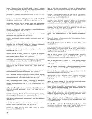 Deemer E, Bertocci G, Pierce MC, Aguel F, Janosky J, Vogeley E. Influence             Dong M, Dube SR, Felitti VJ, Giles WH, Anda RF. Adverse childhood
of wet surfaces and fall height on pediatric injury risk in feet-first freefalls as   experiences and self-reported liver disease: new insights into the causal
predicted using a test dummy. Med Eng Phys 2005; 27(1):31-9.                          pathway. Arch Intern Med 2003; 163(16):1949-56.

Deirmenjian JM. Pedophilia on the Internet. J Forensic Sci 2002; 47(5):1090-          Donohue B. Coexisting child neglect and drug abuse in young mothers:
2.                                                                                    specific recommendations for treatment based on a review of the outcome
                                                                                      literature. Behav Modif 2004; 28(2):206-33.
DeMay DA. The experience of being a client in an Alaska public health
nursing home visitation program. Public Health Nurs 2003; 20(3):228-36.               Donohue B, Carpin K, Alvarez KM, Ellwood A, Jones RW. A standardized
                                                                                      method of diplomatically and effectively reporting child abuse to state
Denham SA. Describing abuse of pregnant women and their healthcare                    authorities. A controlled evaluation. Behav Modif 2002; 26(5):684-99.
workers in rural Appalachia. MCN Am J Matern Child Nurs 2003; 28(4):264-
9.                                                                                    Dorais M. Hazardous journey in intimacy: HIV transmission risk behaviors of
                                                                                      young men who are victims of past sexual abuses and who have sexual
DePanfilis D, Dubowitz H. Family connections: a program for preventing                relations with men. J Homosex 2004; 48(2):103-24.
child neglect. Child Maltreat 2005; 10(2):108-23.
                                                                                      Douglas MR, Carter S, Rhoades ED, Dooley SD, Lorenz R. Child abuse and
DePanfilis D, Zuravin SJ. The effect of services on the recurrence of child           neglect: a public health perspective. J Okla State Med Assoc 2001; 94(6):187-
maltreatment. Child Abuse Negl 2002; 26(2):187-205.                                   91.


Deputy S. Shaking-impact syndrome of infancy. Semin Pediatr Neurol 2003;              Drapeau M. Research on the processes involved in treating sexual offenders.
10(2):112-9.                                                                          Sex Abuse 2005; 17(2):117-25.


Desai S, Arias I, Thompson MP, Basile KC. Childhood victimization and                 Draucker CB. Domestic violence: the challenge for nursing. Online J Issues
subsequent adult revictimization assessed in a nationally representative              Nurs 2002; 7(1):2.
sample of women and men. Violence Vict 2002; 17(6):639-53.
                                                                                      Dube SR, Anda RF, Felitti VJ, Chapman DP, Williamson DF, Giles WH.
Dias MS. Inflicted head injury: future directions and prevention. Neurosurg           Childhood abuse, household dysfunction, and the risk of attempted suicide
Clin N Am 2002; 13(2):247-57.                                                         throughout the life span: findings from the Adverse Childhood Experiences
                                                                                      Study. JAMA 2001; 286(24):3089-96.
Dias MS, Smith K, DeGuehery K, Mazur P, Li V, Shaffer ML. Preventing
abusive head trauma among infants and young children: a hospital-based,               Dube SR, Anda RF, Felitti VJ, Croft JB, Edwards VJ, Giles WH. Growing up
parent education program. Pediatrics 2005; 115(4):e470-7.                             with parental alcohol abuse: exposure to childhood abuse, neglect, and
                                                                                      household dysfunction. Child Abuse Negl 2001; 25(12):1627-40.
Diekema DS. Parental refusals of medical treatment: the harm principle as
threshold for state intervention. Theor Med Bioeth 2004; 25(4):243-64.                Dube SR, Anda RF, Felitti VJ, Edwards VJ, Croft JB. Adverse childhood
                                                                                      experiences and personal alcohol abuse as an adult. Addict Behav 2002;
                                                                                      27(5):713-25.
DiIorio C, Hartwell T, Hansen N. Childhood sexual abuse and risk behaviors
among men at high risk for HIV infection. Am J Public Health 2002;
92(2):214-9.                                                                          Dube SR, Anda RF, Whitfield CL et al. Long-term consequences of childhood
                                                                                      sexual abuse by gender of victim. Am J Prev Med 2005; 28(5):430-8.
DiLillo D, Damashek A. Parenting characteristics of women reporting a
history of childhood sexual abuse. Child Maltreat 2003; 8(4):319-33.                  Dubowitz H. Preventing child neglect and physical abuse: a role for
                                                                                      pediatricians. Pediatr Rev 2002; 23(6):191-6.
Dixon L, Browne K, Hamilton-Giachritsis C. Risk factors of parents abused as
children: a mediational analysis of the intergenerational continuity of child         Ducharme JM, Atkinson L, Poulton L. Errorless compliance training with
maltreatment (Part I). J Child Psychol Psychiatry 2005; 46(1):47-57.                  physically abusive mothers: a single-case approach. Child Abuse Negl 2001;
                                                                                      25(6):855-68.
Dixon L, Hamilton-Giachritsis C, Browne K. Attributions and behaviours of
parents abused as children: a mediational analysis of the intergenerational           Dudley SH. Medical treatment for Asian immigrant children--does mother
continuity of child maltreatment (Part II). J Child Psychol Psychiatry 2005;          know best? Georgetown Law J 2004; 92(6):1287-307.
46(1):58-68.
                                                                                      Duggan A, Fuddy L, Burrell L et al. Randomized trial of a statewide home
do Prado-Lima P, Knijnik L, Juruena M, Padilla A. Lithium reduces maternal            visiting program to prevent child abuse: impact in reducing parental risk
child abuse behaviour: a preliminary report. J Clin Pharm Ther 2001;                  factors. Child Abuse Negl 2004; 28(6):623-43.
26(4):279-82.
                                                                                      Duggan A, Fuddy L, McFarlane E et al. Evaluating a statewide home visiting
Dobrin L, Rosenzweig J. The role of school nurses in recognizing, reporting,          program to prevent child abuse in at-risk families of newborns: fathers'
and preventing child abuse. School Nurse News 2005; 22(3):12, 14.                     participation and outcomes. Child Maltreat 2004; 9(1):3-17.


Dodge KA. Risk and protection in the perpetration of child abuse. N C Med J           Duggan A, McFarlane E, Fuddy L et al. Randomized trial of a statewide home
2005; 66(5):364-6.                                                                    visiting program: impact in preventing child abuse and neglect. Child Abuse
                                                                                      Negl 2004; 28(6):597-622.
Dodge KA, Berlin LJ, Epstein M et al. The Durham Family Initiative: a
preventive system of care. Child Welfare 2004; 83(2):109-28.                          Duran B, Malcoe LH, Sanders M, Waitzkin H, Skipper B, Yager J. Child
                                                                                      maltreatment prevalence and mental disorders outcomes among American
                                                                                      Indian women in primary care. Child Abuse Negl 2004; 28(2):131-45.
Donaghy G. CPHVA MacQueen Award 2005. Leading by example.
Community Pract 2005; 78(12):449.


181
 