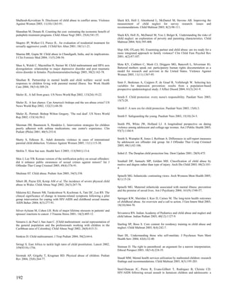 Shalhoub-Kevorkian N. Disclosure of child abuse in conflict areas. Violence       Slack KS, Holl J, Altenbernd L, McDaniel M, Stevens AB. Improving the
Against Women 2005; 11(10):1263-91.                                               measurement of child neglect for survey research: issues and
                                                                                  recommendations. Child Maltreat 2003; 8(2):98-111.
Shanahan M, Donato R. Counting the cost: estimating the economic benefit of
pedophile treatment programs. Child Abuse Negl 2001; 25(4):541-55.                Slack KS, Holl JL, McDaniel M, Yoo J, Bolger K. Understanding the risks of
                                                                                  child neglect: an exploration of poverty and parenting characteristics. Child
Shapiro JP, Welker CJ, Pierce JL. An evaluation of residential treatment for      Maltreat 2004; 9(4):395-408.
sexually aggressive youth. J Child Sex Abus 2001; 10(1):1-21.
                                                                                  Slep AM, O'Leary SG. Examining partner and child abuse: are we ready for a
Sharma BR, Gupta M. Child abuse in Chandigarh, India, and its implications.       more integrated approach to family violence? Clin Child Fam Psychol Rev
J Clin Forensic Med 2004; 11(5):248-56.                                           2001; 4(2):87-107.


Shea A, Walsh C, Macmillan H, Steiner M. Child maltreatment and HPA axis          Slote KY, Cuthbert C, Mesh CJ, Driggers MG, Bancroft L, Silverman JG.
dysregulation: relationship to major depressive disorder and post traumatic       Battered mothers speak out: participatory human rights documentation as a
stress disorder in females. Psychoneuroendocrinology 2005; 30(2):162-78.          model for research and activism in the United States. Violence Against
                                                                                  Women 2005; 11(11):1367-95.
Sheehan R. Partnership in mental health and child welfare: social work
responses to children living with parental mental illness. Soc Work Health        Smit F, Beekman A, Cuijpers P, de Graaf R, Vollebergh W. Selecting key
Care 2004; 39(3-4):309-24.                                                        variables for depression prevention: results from a population-based
                                                                                  prospective epidemiological study. J Affect Disord 2004; 81(3):241-9.
Sheler JL. A fall from grace. US News World Rep 2002; 133(24):19-22.
                                                                                  Smith F. Child protection: every nurse's responsibility. Paediatr Nurs 2003;
                                                                                  15(7):28.
Sheler JL. A last chance. Can America's bishops end the sex-abuse crisis? US
News World Rep 2002; 132(21):48-50.
                                                                                  Smith F. A new era for child protection. Paediatr Nurs 2003; 15(8):3.
Sheler JL. Portrait: Bishop Wilton Gregory. 'The real deal'. US News World
Rep 2002; 133(14):50-2.                                                           Smith F. Safeguarding the young. Paediatr Nurs 2003; 15(10):24-5.


Sherman JM, Baumstein S, Hendeles L. Intervention strategies for children         Smith PH, White JW, Holland LJ. A longitudinal perspective on dating
poorly adherent with asthma medications; one center's experience. Clin            violence among adolescent and college-age women. Am J Public Health 2003;
Pediatr (Phila) 2001; 40(5):253-8.                                                93(7):1104-9.


Shetty S, Edleson JL. Adult domestic violence in cases of international           Smith S, Wampler R, Jones J, Reifman A. Differences in self-report measures
parental child abduction. Violence Against Women 2005; 11(1):115-38.              by adolescent sex offender risk group. Int J Offender Ther Comp Criminol
                                                                                  2005; 49(1):82-106.
Shifrin T. Slow but sure. Health Serv J 2003; 113(5841):13-4.
                                                                                  Sobol Z. The Denplan child protection line. Dent Update 2001; 28(9):475.
Shin J, Lee YB. Korean version of the notification policy on sexual offenders:
did it enhance public awareness of sexual crimes against minors? Int J            Southall DP, Samuels MP, Golden MH. Classification of child abuse by
Offender Ther Comp Criminol 2005; 49(4):376-91.                                   motive and degree rather than type of injury. Arch Dis Child 2003; 88(2):101-
                                                                                  4.
Shulman ST. Child abuse. Pediatr Ann 2005; 34(5):338.
                                                                                  Spinelli MG. Infanticide: contrasting views. Arch Womens Ment Health 2005;
                                                                                  8(1):15-24.
Sibert JR, Payne EH, Kemp AM et al. The incidence of severe physical child
abuse in Wales. Child Abuse Negl 2002; 26(3):267-76.
                                                                                  Spinelli MG. Maternal infanticide associated with mental illness: prevention
                                                                                  and the promise of saved lives. Am J Psychiatry 2004; 161(9):1548-57.
Sikkema KJ, Hansen NB, Tarakeshwar N, Kochman A, Tate DC, Lee RS. The
clinical significance of change in trauma-related symptoms following a pilot
group intervention for coping with HIV-AIDS and childhood sexual trauma.          Springer KW, Sheridan J, Kuo D, Carnes M. The long-term health outcomes
AIDS Behav 2004; 8(3):277-91.                                                     of childhood abuse. An overview and a call to action. J Gen Intern Med 2003;
                                                                                  18(10):864-70.
Silver-Aylaian M, Cohen LH. Role of major lifetime stressors in patients' and
spouses' reactions to cancer. J Trauma Stress 2001; 14(2):405-12.                 Srivastava RN. Indian Academy of Pediatrics and child abuse and neglect and
                                                                                  child labour. Indian Pediatr 2003; 40(12):1127-9.
Simarra J, de Paul J, San Juan C. [Child maltreatment: social representation of
the general population and the professionals working with children in the         Starling SP, Boos S. Core content for residency training in child abuse and
Caribbean area of Colombia]. Child Abuse Negl 2002; 26(8):815-31.                 neglect. Child Maltreat 2003; 8(4):242-7.


Simkiss D. Child maltreatment. J Trop Pediatr 2004; 50(2):64-6.                   Starr DL. Understanding those who self-mutilate. J Psychosoc Nurs Ment
                                                                                  Health Serv 2004; 42(6):32-40.
Siringi S. East Africa to tackle high rates of child prostitution. Lancet 2002;
359(9319):1756.                                                                   Statman D. The right to parenthood: an argument for a narrow interpretation.
                                                                                  Ethical Perspect 2003; 10(3-4):224-35.
Sirotnak AP, Grigsby T, Krugman RD. Physical abuse of children. Pediatr
Rev 2004; 25(8):264-77.                                                           Staudt MM. Mental health services utilization by maltreated children: research
                                                                                  findings and recommendations. Child Maltreat 2003; 8(3):195-203.

                                                                                  Steel-Duncan JC, Pierre R, Evans-Gilbert T, Rodriquez B, Christie CD.
                                                                                  HIV/AIDS following sexual assault in Jamaican children and adolescents: a
192
 