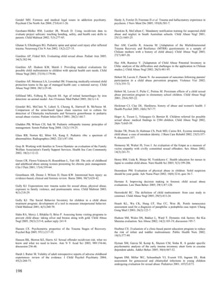 Gendel MH. Forensic and medical legal issues in addiction psychiatry.             Hardy A, Fowler D, Freeman D et al. Trauma and hallucinatory experience in
Psychiatr Clin North Am 2004; 27(4):611-26.                                       psychosis. J Nerv Ment Dis 2005; 193(8):501-7.

Gershater-Molko RM, Lutzker JR, Wesch D. Using recidivism data to                 Hawkins R, McCallum C. Mandatory notification training for suspected child
evaluate project safecare: teaching bonding, safety, and health care skills to    abuse and neglect in South Australian schools. Child Abuse Negl 2001;
parents. Child Maltreat 2002; 7(3):277-85.                                        25(12):1603-25.

Ghatan S, Ellenbogen RG. Pediatric spine and spinal cord injury after inflicted   Haz AM, Castillo R, Aracena M. [Adaptation of the Multidimensional
trauma. Neurosurg Clin N Am 2002; 13(2):227-33.                                   Trauma Recovery and Resilience (MTRR) questionnaire in a sample of
                                                                                  Chilean mothers with a history of child abuse]. Child Abuse Negl 2003;
Giardino AP, Finkel MA. Evaluating child sexual abuse. Pediatr Ann 2005;          27(7):807-20.
34(5):382-94.
                                                                                  Haz AM, Ramirez V. [Adaptation of Child Abuse Potential Inventory in
Giardino AP, Hudson KM, Marsh J. Providing medical evaluations for                Chile: analysis of the difficulties and challenges in the application in Chilean
possible child maltreatment to children with special health care needs. Child     studies.]. Child Abuse Negl 2002; 26(5):481-95.
Abuse Negl 2003; 27(10):1179-86.
                                                                                  Hebert M, Lavoie F, Parent N. An assessment of outcomes following parents'
Giardino AP, Montoya LA, Leventhal JM. Financing medically-oriented child         participation in a child abuse prevention program. Violence Vict 2002;
protection teams in the age of managed health care: a national survey. Child      17(3):355-72.
Abuse Negl 2004; 28(1):25-44.
                                                                                  Hebert M, Lavoie F, Piche C, Poitras M. Proximate effects of a child sexual
Gilliland MG, Folberg R, Hayreh SS. Age of retinal hemorrhages by iron            abuse prevention program in elementary school children. Child Abuse Negl
detection: an animal model. Am J Forensic Med Pathol 2005; 26(1):1-4.             2001; 25(4):505-22.


Girardet RG, McClain N, Lahoti S, Cheung K, Hartwell B, McNeese M.                Heckman CJ, Clay DL. Hardiness, history of abuse and women's health. J
Comparison of the urine-based ligase chain reaction test to culture for           Health Psychol 2005; 10(6):767-77.
detection of Chlamydia trachomatis and Neisseria gonorrhoeae in pediatric
sexual abuse victims. Pediatr Infect Dis J 2001; 20(2):144-7.                     Heger A, Ticson L, Velasquez O, Bernier R. Children referred for possible
                                                                                  sexual abuse: medical findings in 2384 children. Child Abuse Negl 2002;
Gladden PB, Wilson CH, Suk M. Pediatric orthopedic trauma: principles of          26(6-7):645-59.
management. Semin Pediatr Surg 2004; 13(2):119-25.
                                                                                  Heider TR, Priolo D, Hultman CS, Peck MD, Cairns BA. Eczema mimicking
Glass RB, Norton KI, Mitre SA, Kang E. Pediatric ribs: a spectrum of              child abuse: a case of mistaken identity. J Burn Care Rehabil 2002; 23(5):357-
abnormalities. Radiographics 2002; 22(1):87-104.                                  9; discussion 357.


Gray B. Working with families in Tower Hamlets: an evaluation of the Family       Hennessy M, Walter JS, Vess J. An evaluation of the Empat as a measure of
Welfare Association's Family Support Services. Health Soc Care Community          victim empathy with civilly committed sexual offenders. Sex Abuse 2002;
2002; 10(2):112-22.                                                               14(3):241-51.


Green CR, Flowe-Valencia H, Rosenblum L, Tait AR. The role of childhood           Henry BM, Ueda R, Shinjo M, Yoshikawa C. Health education for nurses in
and adulthood abuse among women presenting for chronic pain management.           Japan to combat child abuse. Nurs Health Sci 2003; 5(3):199-206.
Clin J Pain 2001; 17(4):359-64.
                                                                                  Herendeen PM. Evaluation of physical abuse in children. Solid suspicion
Greenbaum AR, Donne J, Wilson D, Dunn KW. Intentional burn injury: an             should be your guide. Adv Nurse Pract 2002; 10(8):32-6; quiz 36-7.
evidence-based, clinical and forensic review. Burns 2004; 30(7):628-42.
                                                                                  Herman S. Improving decision making in forensic child sexual abuse
Gully KJ. Expectations test: trauma scales for sexual abuse, physical abuse,      evaluations. Law Hum Behav 2005; 29(1):87-120.
exposure to family violence, and posttraumatic stress. Child Maltreat 2003;
8(3):218-29.                                                                      Herrenkohl RC. The definition of child maltreatment: from case study to
                                                                                  construct. Child Abuse Negl 2005; 29(5):413-24.
Gully KJ. The Social Behavior Inventory for children in a child abuse
treatment program: development of a tool to measure interpersonal behavior.       Hsueh KL, Wu CK, Hung CF, Hsu CC, Wen JK. Penile tumescence
Child Maltreat 2001; 6(3):260-70.                                                 assessment used for a diagnosis of paraphilia: a pedophilia case report. Chang
                                                                                  Gung Med J 2003; 26(2):122-7.
Hahn RA, Mercy J, Bilukha O, Briss P. Assessing home visiting programs to
prevent child abuse: taking silver and bronze along with gold. Child Abuse        Hudson SM, Wales DS, Bakker L, Ward T. Dynamic risk factors: the Kia
Negl 2005; 29(3):215-8; author reply 241-9.                                       Marama evaluation. Sex Abuse 2002; 14(2):103-19; discussion 195-7.

Hansen CE. Psychometric properties of the Trauma Stages of Recovery.              Huebner CE. Evaluation of a clinic-based parent education program to reduce
Psychol Rep 2005; 97(1):217-35.                                                   the risk of infant and toddler maltreatment. Public Health Nurs 2002;
                                                                                  19(5):377-89.
Hanson RK, Morton KE, Harris AJ. Sexual offender recidivism risk: what we
know and what we need to know. Ann N Y Acad Sci 2003; 989:154-66;                 Hyman SM, Garcia M, Kemp K, Mazure CM, Sinha R. A gender specific
discussion 236-46.                                                                psychometric analysis of the early trauma inventory short form in cocaine
                                                                                  dependent adults. Addict Behav 2005; 30(4):847-52.
Hardt J, Rutter M. Validity of adult retrospective reports of adverse childhood
experiences: review of the evidence. J Child Psychol Psychiatry 2004;             Ingram DM, Miller WC, Schoenbach VJ, Everett VD, Ingram DL. Risk
45(2):260-73.                                                                     assessment for gonococcal and chlamydial infections in young children
                                                                                  undergoing evaluation for sexual abuse. Pediatrics 2001; 107(5):E73.

198
 