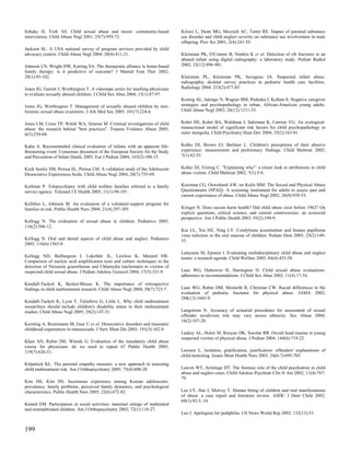 Itzhaky H, York AS. Child sexual abuse and incest: community-based               Kirisci L, Dunn MG, Mezzich AC, Tarter RE. Impact of parental substance
intervention. Child Abuse Negl 2001; 25(7):959-72.                               use disorder and child neglect severity on substance use involvement in male
                                                                                 offspring. Prev Sci 2001; 2(4):241-55.
Jackson SL. A USA national survey of program services provided by child
advocacy centers. Child Abuse Negl 2004; 28(4):411-21.                           Kleinman PK, O'Connor B, Nimkin K et al. Detection of rib fractures in an
                                                                                 abused infant using digital radiography: a laboratory study. Pediatr Radiol
Johnson LN, Wright DW, Ketring SA. The therapeutic alliance in home-based        2002; 32(12):896-901.
family therapy: is it predictive of outcome? J Marital Fam Ther 2002;
28(1):93-102.                                                                    Kleinman PL, Kleinman PK, Savageau JA. Suspected infant abuse:
                                                                                 radiographic skeletal survey practices in pediatric health care facilities.
Jones JG, Garrett J, Worthington T. A videotape series for teaching physicians   Radiology 2004; 233(2):477-85.
to evaluate sexually abused children. J Child Sex Abus 2004; 13(1):87-97.
                                                                                 Koenig AL, Ialongo N, Wagner BM, Poduska J, Kellam S. Negative caregiver
Jones JG, Worthington T. Management of sexually abused children by non-          strategies and psychopathology in urban, African-American young adults.
forensic sexual abuse examiners. J Ark Med Soc 2005; 101(7):224-6.               Child Abuse Negl 2002; 26(12):1211-33.


Jones LM, Cross TP, Walsh WA, Simone M. Criminal investigations of child         Kohrt HE, Kohrt BA, Waldman I, Saltzman K, Carrion VG. An ecological-
abuse: the research behind "best practices". Trauma Violence Abuse 2005;         transactional model of significant risk factors for child psychopathology in
6(3):254-68.                                                                     outer mongolia. Child Psychiatry Hum Dev 2004; 35(2):163-81.


Kahn A. Recommended clinical evaluation of infants with an apparent life-        Kolko DJ, Brown EJ, Berliner L. Children's perceptions of their abusive
threatening event. Consensus document of the European Society for the Study      experience: measurement and preliminary findings. Child Maltreat 2002;
and Prevention of Infant Death, 2003. Eur J Pediatr 2004; 163(2):108-15.         7(1):42-55.


Keck Seeley SM, Perosa SL, Perosa LM. A validation study of the Adolescent       Kolko DJ, Feiring C. "Explaining why": a closer look at attributions in child
Dissociative Experiences Scale. Child Abuse Negl 2004; 28(7):755-69.             abuse victims. Child Maltreat 2002; 7(1):5-8.


Keilman P. Telepsychiatry with child welfare families referred to a family       Kooiman CG, Ouwehand AW, ter Kuile MM. The Sexual and Physical Abuse
service agency. Telemed J E Health 2005; 11(1):98-101.                           Questionnaire (SPAQ). A screening instrument for adults to assess past and
                                                                                 current experiences of abuse. Child Abuse Negl 2002; 26(9):939-53.
Kelleher L, Johnson M. An evaluation of a volunteer-support program for
families at risk. Public Health Nurs 2004; 21(4):297-305.                        Krieger N. Does racism harm health? Did child abuse exist before 1962? On
                                                                                 explicit questions, critical science, and current controversies: an ecosocial
                                                                                 perspective. Am J Public Health 2003; 93(2):194-9.
Kellogg N. The evaluation of sexual abuse in children. Pediatrics 2005;
116(2):506-12.
                                                                                 Kui LL, Xiu HZ, Ning LY. Condyloma acuminatum and human papilloma
                                                                                 virus infection in the oral mucosa of children. Pediatr Dent 2003; 25(2):149-
Kellogg N. Oral and dental aspects of child abuse and neglect. Pediatrics        53.
2005; 116(6):1565-8.
                                                                                 Lalayants M, Epstein I. Evaluating multidisciplinary child abuse and neglect
Kellogg ND, Baillargeon J, Lukefahr JL, Lawless K, Menard SW.                    teams: a research agenda. Child Welfare 2005; 84(4):433-58.
Comparison of nucleic acid amplification tests and culture techniques in the
detection of Neisseria gonorrhoeae and Chlamydia trachomatis in victims of
suspected child sexual abuse. J Pediatr Adolesc Gynecol 2004; 17(5):331-9.       Lane WG, Dubowitz H, Harrington D. Child sexual abuse evaluations:
                                                                                 adherence to recommendations. J Child Sex Abus 2002; 11(4):17-34.
Kendall-Tackett K, Becker-Blease K. The importance of retrospective
findings in child maltreatment research. Child Abuse Negl 2004; 28(7):723-7.     Lane WG, Rubin DM, Monteith R, Christian CW. Racial differences in the
                                                                                 evaluation of pediatric fractures for physical abuse. JAMA 2002;
                                                                                 288(13):1603-9.
Kendall-Tackett K, Lyon T, Taliaferro G, Little L. Why child maltreatment
researchers should include children's disability status in their maltreatment
studies. Child Abuse Negl 2005; 29(2):147-51.                                    Langstrom N. Accuracy of actuarial procedures for assessment of sexual
                                                                                 offender recidivism risk may vary across ethnicity. Sex Abuse 2004;
                                                                                 16(2):107-20.
Kersting A, Reutemann M, Gast U et al. Dissociative disorders and traumatic
childhood experiences in transsexuals. J Nerv Ment Dis 2003; 191(3):182-9.
                                                                                 Laskey AL, Holsti M, Runyan DK, Socolar RR. Occult head trauma in young
                                                                                 suspected victims of physical abuse. J Pediatr 2004; 144(6):719-22.
Khan AN, Rubin DH, Winnik G. Evaluation of the mandatory child abuse
course for physicians: do we need to repeat it? Public Health 2005;
119(7):626-31.                                                                   Lawson L. Isolation, gratification, justification: offenders' explanations of
                                                                                 child molesting. Issues Ment Health Nurs 2003; 24(6-7):695-705.
Kilpatrick KL. The parental empathy measure: a new approach to assessing
child maltreatment risk. Am J Orthopsychiatry 2005; 75(4):608-20.                Leavitt WT, Armitage DT. The forensic role of the child psychiatrist in child
                                                                                 abuse and neglect cases. Child Adolesc Psychiatr Clin N Am 2002; 11(4):767-
                                                                                 79.
Kim HS, Kim HS. Incestuous experience among Korean adolescents:
prevalence, family problems, perceived family dynamics, and psychological
characteristics. Public Health Nurs 2005; 22(6):472-82.                          Lee LY, Ilan J, Mulvey T. Human biting of children and oral manifestations
                                                                                 of abuse: a case report and literature review. ASDC J Dent Child 2002;
                                                                                 69(1):92-5, 14.
Kinard EM. Participation in social activities: maternal ratings of maltreated
and nonmaltreated children. Am J Orthopsychiatry 2002; 72(1):118-27.
                                                                                 Leo J. Apologists for pediphilia. US News World Rep 2002; 132(13):53.


199
 