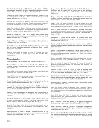 Tein JY, Sandler IN, MacKinnon DP, Wolchik SA. How did it work? Who               Bang AT, Bang RA, Baitule S, Deshmukh M, Reddy MH. Burden of
did it work for? Mediation in the context of a moderated prevention effect for    morbidities and the unmet need for health care in rural neonates--a
children of divorce. J Consult Clin Psychol 2004; 72(4):617-24.                   prospective observational study in Gadchiroli, India. Indian Pediatr 2001;
                                                                                  38(9):952-65.
Thompson A, Hollis C, Dagger DR. Authoritarian parenting attitudes as a risk
for conduct problems Results from a British national cohort study. Eur Child      Bang AT, Bang RA, Reddy HM, Deshmukh MD, Baitule SB. Reduced
Adolesc Psychiatry 2003; 12(2):84-91.                                             incidence of neonatal morbidities: effect of home-based neonatal care in rural
                                                                                  Gadchiroli, India. J Perinatol 2005; 25 Suppl 1:S51-61.
Tulananda O, Roopnarine JL. Mothers' and fathers' interactions with
preschoolers in the home in northern Thailand: relationships to teachers'         Bang AT, Paul VK, Reddy HM, Baitule SB. Why do neonates die in rural
assessments of children's social skills. J Fam Psychol 2001; 15(4):676-87.        Gadchiroli, India? (Part I): primary causes of death assigned by neonatologist
                                                                                  based on prospectively observed records. J Perinatol 2005; 25 Suppl 1:S29-34.
Wade TD, Kendler KS. Parent, child, and social correlates of parental
discipline style: a retrospective, multi-informant investigation with female      Bang AT, Reddy HM, Baitule SB, Deshmukh MD, Bang RA. The incidence
twins. Soc Psychiatry Psychiatr Epidemiol 2001; 36(4):177-85.                     of morbidities in a cohort of neonates in rural Gadchiroli, India: seasonal and
                                                                                  temporal variation and a hypothesis about prevention. J Perinatol 2005; 25
Warren SL, Gunnar MR, Kagan J et al. Maternal panic disorder: infant              Suppl 1:S18-28.
temperament, neurophysiology, and parenting behaviors. J Am Acad Child
Adolesc Psychiatry 2003; 42(7):814-25.                                            Barnes-Boyd C, Fordham Norr K, Nacion KW. Promoting infant health
                                                                                  through home visiting by a nurse-managed community worker team. Public
Watkins D, Cousins J. Child physical punishment, injury and abuse (part two).     Health Nurs 2001; 18(4):225-35.
Community Pract 2005; 78(9):318-21.
                                                                                  Barrett P, Healy L, March JS. Behavioral avoidance test for childhood
Wiener LS, Vasquez MJ, Battles HB. Brief report: fathering a child living         obsessive-compulsive disorder: a home-based observation. Am J Psychother
with HIV/AIDS: psychosocial adjustment and parenting stress. J Pediatr            2003; 57(1):80-100.
Psychol 2001; 26(6):353-8.
                                                                                  Bayona J, Chavez-Pachas AM, Palacios E, Llaro K, Sapag R, Becerra MC.
Young B, Dixon-Woods M, Findlay M, Heney D. Parenting in a crisis:                Contact investigations as a means of detection and timely treatment of persons
conceptualising mothers of children with cancer. Soc Sci Med 2002;                with infectious multidrug-resistant tuberculosis. Int J Tuberc Lung Dis 2003;
55(10):1835-47.                                                                   7(12 Suppl 3):S501-9.

                                                                                  Bennett Murphy LM. Adolescent mothers' beliefs about parenting and injury
Home visitation                                                                   prevention: results of a focus group. J Pediatr Health Care 2001; 15(4):194-9.
Drugs for the doctor's bag: 2--children. Drug Ther Bull 2005; 43(11):81-4.
                                                                                  Berra S, Sabulsky J, Rajmil L, Passamonte R, Pronsato J, Butinof M.
Recommendations to reduce violence through early childhood home                   Correlates of breastfeeding duration in an urban cohort from Argentina. Acta
visitation, therapeutic foster care, and firearms laws. Am J Prev Med 2005;       Paediatr 2003; 92(8):952-7.
28(2 Suppl 1):6-10.
                                                                                  Bhandari N, Bahl R, Nayyar B, Khokhar P, Rohde JE, Bhan MK. Food
Abbott S. Lay and professional views on health visiting in an orthodox Jewish     supplementation with encouragement to feed it to infants from 4 to 12 months
community. Br J Community Nurs 2004; 9(2):80-6.                                   of age has a small impact on weight gain. J Nutr 2001; 131(7):1946-51.

Aghaji MN. Exclusive breast-feeding practice and associated factors in            Bhandari N, Mazumder S, Bahl R, Martines J, Black RE, Bhan MK. Use of
Enugu, Nigeria. West Afr J Med 2002; 21(1):66-9.                                  multiple opportunities for improving feeding practices in under-twos within
                                                                                  child health programmes. Health Policy Plan 2005; 20(5):328-36.
Andajani-Sutjahjo S, Manderson L. Stillbirth, neonatal death and reproductive
rights in Indonesia. Reprod Health Matters 2004; 12(24):181-8.                    Bhatia S, Dranyi T, Rowley D. Tuberculosis among Tibetan refugees in India.
                                                                                  Soc Sci Med 2002; 54(3):423-32.
Arseneault L, Kim-Cohen J, Taylor A, Caspi A, Moffitt TE. Psychometric
evaluation of 5- and 7-year-old children's self-reports of conduct problems. J    Black MM, Sazawal S, Black RE, Khosla S, Kumar J, Menon V. Cognitive
Abnorm Child Psychol 2005; 33(5):537-50.                                          and motor development among small-for-gestational-age infants: impact of
                                                                                  zinc supplementation, birth weight, and caregiving practices. Pediatrics 2004;
                                                                                  113(5):1297-305.
Baggens CA. The institution enters the family home: home visits in Sweden to
new parents by the child health care nurse. J Community Health Nurs 2004;
21(1):15-27.                                                                      Black MM, Siegel EH, Abel Y, Bentley ME. Home and videotape
                                                                                  intervention delays early complementary feeding among adolescent mothers.
Bailo Diallo A, De Serres G, Beavogui AH, Lapointe C, Viens P. Home care          Pediatrics 2001; 107(5):E67.
of malaria-infected children of less than 5 years of age in a rural area of the
Republic of Guinea. Bull World Health Organ 2001; 79(1):28-32.                    Black S, Andersen K, Loane MA, Wootton R. The potential of telemedicine
                                                                                  for home nursing in Queensland. J Telemed Telecare 2001; 7(4):199-205.
Baird JK, Owusu Agyei S, Utz GC et al. Seasonal malaria attack rates in
infants and young children in northern Ghana. Am J Trop Med Hyg 2002;             Bloss E, Wainaina F, Bailey RC. Prevalence and predictors of underweight,
66(3):280-6.                                                                      stunting, and wasting among children aged 5 and under in western Kenya. J
                                                                                  Trop Pediatr 2004; 50(5):260-70.
Baker-Henningham H, Powell C, Walker S, Grantham-McGregor S. The
effect of early stimulation on maternal depression: a cluster randomised          Bonuck KA, Trombley M, Freeman K, McKee D. Randomized, controlled
controlled trial. Arch Dis Child 2005; 90(12):1230-4.                             trial of a prenatal and postnatal lactation consultant intervention on duration
                                                                                  and intensity of breastfeeding up to 12 months. Pediatrics 2005; 116(6):1413-
                                                                                  26.


206
 