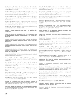 Goodman-Brown TB, Edelstein RS, Goodman GS, Jones DP, Gordon DS.                    Gully KJ. The Social Behavior Inventory for children in a child abuse
Why children tell: a model of children's disclosure of sexual abuse. Child          treatment program: development of a tool to measure interpersonal behavior.
Abuse Negl 2003; 27(5):525-40.                                                      Child Maltreat 2001; 6(3):260-70.

Goodman GS, Batterman-Faunce JM, Schaaf JM, Kenney R. Nearly 4 years                Gumpert CH, Lindblad F. Communication between courts and expert
after an event: children's eyewitness memory and adults' perceptions of             witnesses in legal proceedings concerning child sexual abuse in Sweden: a
children's accuracy. Child Abuse Negl 2002; 26(8):849-84.                           case review. Child Abuse Negl 2001; 25(11):1497-516.

Goodman GS, Bottoms BL, Rudy L, Davis SL, Schwartz-Kenney BM. Effects               Gushurst CA. Child abuse: behavioral aspects and other associated problems.
of past abuse experiences on children's eyewitness memory. Law Hum Behav            Pediatr Clin North Am 2003; 50(4):919-38.
2001; 25(3):269-98.
                                                                                    Gutierrez FL, Clements PT, Averill J. Shaken baby syndrome: assessment,
Goodman GS, Ghetti S, Quas JA et al. A prospective study of memory for              intervention, & prevention. J Psychosoc Nurs Ment Health Serv 2004;
child sexual abuse: new findings relevant to the repressed-memory                   42(12):22-9.
controversy. Psychol Sci 2003; 14(2):113-8.
                                                                                    Haatainen KM, Tanskanen A, Kylma J et al. Gender differences in the
Goodman MB, Ahmann E. Child abuse quilts: revealing and healing the pain            association of adult hopelessness with adverse childhood experiences. Soc
of child abuse. Pediatr Nurs 2001; 27(1):69-72.                                     Psychiatry Psychiatr Epidemiol 2003; 38(1):12-7.

Goodwin E. Prenatal exposure to illegal drugs. J Ark Med Soc 2005;                  Hachey M, van As AB. HIV postexposure prophylaxis in victims of child
101(8):240-2.                                                                       sexual abuse. Ann Emerg Med 2005; 46(1):97-8.

Gordon AL, McKinley SE, Satterfield ML, Curtis PA. A first look at the need         Haddad HM. Hemorrhages after minor trauma. Ophthalmology 2005;
for enhanced support services for kinship caregivers. Child Welfare 2003;           112(4):737-8.
82(1):77-96.
                                                                                    Haddad HM. Munchausen syndrome by proxy. Ophthalmology 2004;
Gorincour G, Dubus JC, Petit P, Bourliere-Najean B, Devred P. Rib periosteal        111(2):407; author reply 407.
reaction: did you think about chest physical therapy? Arch Dis Child 2004;
89(11):1078-9.                                                                      Haider AH, Risucci D, Omer S et al. Determination of national pediatric
                                                                                    injury prevention priorities using the Injury Prevention Priority Score. J
Gough D. Child protection for abused children: levels of response assessment,       Pediatr Surg 2004; 39(6):976-8.
attachment relationships and systematic research synthesis. Pediatr Int 2002;
44(5):561-9.                                                                        Hall DK, Mathews F, Pearce J. Sexual behavior problems in sexually abused
                                                                                    children: a preliminary typology. Child Abuse Negl 2002; 26(3):289-312.
Graham-Bermann SA, Seng J. Violence exposure and traumatic stress
symptoms as additional predictors of health problems in high-risk children. J       Hamarman S, Pope KH, Czaja SJ. Emotional abuse in children: variations in
Pediatr 2005; 146(3):349-54.                                                        legal definitions and rates across the United States. Child Maltreat 2002;
                                                                                    7(4):303-11.
Grant P, Mata MB, Tidwell M. Femur fracture in infants: a possible accidental
etiology. Pediatrics 2001; 108(4):1009-11.                                          Hamilton-Giachritsis CE, Browne KD. A retrospective study of risk to
                                                                                    siblings in abusing families. J Fam Psychol 2005; 19(4):619-24.
Grayev AM, Boal DK, Wallach DM, Segal LS. Metaphyseal fractures
mimicking abuse during treatment for clubfoot. Pediatr Radiol 2001;                 Hammerschlag MR. Testing for gonorrhea. Pediatr Infect Dis J 2003;
31(8):559-63.                                                                       22(11):1028-9; author reply 1029-30.

Green CR, Flowe-Valencia H, Rosenblum L, Tait AR. The role of childhood             Hampton WF. Nontherapeutic circumcision is ethically bankrupt. Am J
and adulthood abuse among women presenting for chronic pain management.             Bioeth 2003; 3(2):W8.
Clin J Pain 2001; 17(4):359-64.
                                                                                    Handwerker WP. Child abuse and the balance of power in parental
Greig AV, Harris DL. A study of perceptions of facial hemangiomas in                relationships: an evolved domain-independent mental mechanism that
professionals involved in child abuse surveillance. Pediatr Dermatol 2003;          accounts for behavioral variation. Am J Hum Biol 2001; 13(5):679-89.
20(1):1-4.
                                                                                    Harden BJ. Safety and stability for foster children: a developmental
Grietens H, Geeraert L, Hellinckx W. A scale for home visiting nurses to            perspective. Future Child 2004; 14(1):30-47.
identify risks of physical abuse and neglect among mothers with newborn
infants. Child Abuse Negl 2004; 28(3):321-37.
                                                                                    Harrington D, Zuravin S, DePanfilis D, Ting L, Dubowitz H. The neglect
                                                                                    scale: confirmatory factor analyses in a low-income sample. Child Maltreat
Grupp-Phelan J, Zatzick D. Post-traumatic stress and its effect on health           2002; 7(4):359-68.
outcomes in children. J Pediatr 2005; 146(3):309-10.
                                                                                    Harris B. Care and protection. Nurs Stand 2003; 17(28):58-9.
Grzesiak RC. "Psychogenic pain" and pain-proneness: comments on
"Childhood victimization and pain in adulthood" K.G. Raphael et al., Pain
2001; 92:283-293. Pain 2002; 98(1-2):231-3; author reply 233-4.                     Harrison C, Masson J, Spencer N. Who is failing abused and neglected
                                                                                    children? Arch Dis Child 2001; 85(4):300-2.
Guevara AL. In re K.I.: an urgent need for a uniform system in the treatment
of the critically ill infant--recognizing the sanctity of life of the child. Univ   Harrison H. Neonatal care for premature infants. Hastings Cent Rep 2005;
San Francisco Law Rev 2001; 36(1):237-60.                                           35(1):5-6; author reply 7.




15
 