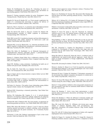 Mannes M, Roehlkepartain EC, Benson PL. Unleashing the power of                   Merrell J. Social support for victims of domestic violence. J Psychosoc Nurs
community to strengthen the well-being of children, youth, and families: an       Ment Health Serv 2001; 39(11):30-5.
asset-building approach. Child Welfare 2005; 84(2):233-50.
                                                                                  Meyers LA, Pourbohloul B, Newman ME, Skowronski DM, Brunham RC.
Maranan P. Training community members for action: Washington's Action             Network theory and SARS: predicting outbreak diversity. J Theor Biol 2005;
Training Network. J Health Hum Serv Adm 2002; 24(4):413-30.                       232(1):71-81.

Margolis PA, Stevens R, Bordley WC et al. From concept to application: the        Milazzo AS Jr, Herlong JR, Li JS, Sanders SP, Barrington M, Bengur AR.
impact of a community-wide intervention to improve the delivery of                Real-time transmission of pediatric echocardiograms using a single ISDN line.
preventive services to children. Pediatrics 2001; 108(3):E42.                     Comput Biol Med 2002; 32(5):379-88.

Marino R, Villa A, Guerrero S. A community trial of fluoridated powdered          Mildred J. Involvement in high-profile child sexual abuse controversies: costs
milk in Chile. Community Dent Oral Epidemiol 2001; 29(6):435-42.                  and benefits. J Child Sex Abus 2004; 13(1):99-120.

Marks DJ, Berwid OG, Santra A, Kera EC, Cyrulnik SE, Halperin JM.                 Milgrom P, Garcia RI, Ismail A, Katz RV, Weintraub JA. Improving
Neuropsychological correlates of ADHD symptoms in preschoolers.                   America's access to care: The National Institute of Dental and Craniofacial
Neuropsychology 2005; 19(4):446-55.                                               Research addresses oral health disparities. J Am Dent Assoc 2004;
                                                                                  135(10):1389-96.
Marks MB, Lawson HA. Co-production dynamics and time dollar programs in
community-based child welfare initiatives for hard-to-serve youth and             Moag-Stahlberg A, Miles A, Marcello M. What kids say they do and what
families. Child Welfare 2005; 84(2):209-32.                                       parents think kids are doing: The ADAF/Knowledge Networks 2003 Family
                                                                                  Nutrition and Physical Activity Study. J Am Diet Assoc 2003; 103(11):1541-
Marquardt RK, Levitt JG, Blanton RE et al. Abnormal development of the            6.
anterior cingulate in childhood-onset schizophrenia: a preliminary quantitative
MRI study. Psychiatry Res 2005; 138(3):221-33.                                    Moe MC, Westerlund U, Varghese M, Berg-Johnsen J, Svensson M,
                                                                                  Langmoen IA. Development of neuronal networks from single stem cells
Martin MA, Rubio JC, Buchbinder J et al. Molecular heterogeneity of               harvested from the adult human brain. Neurosurgery 2005; 56(6):1182-8;
myophosphorylase deficiency (McArdle's disease): a genotype-phenotype             discussion 1188-90.
correlation study. Ann Neurol 2001; 50(5):574-81.
                                                                                  Molnar BE, Buka SL, Brennan RT, Holton JK, Earls F. A multilevel study of
Martinez E. Children's Dental Safety Net--a collaborative initiative of San       neighborhoods and parent-to-child physical aggression: results from the
Diego County's Council of Community Clinics. Compend Contin Educ Dent             project on human development in Chicago neighborhoods. Child Maltreat
2002; 23(12 Suppl):36-8.                                                          2003; 8(2):84-97.


Mastal MF. Building a caring community. Coordinating the health care of           Monsen RB. Advocating for children. J Pediatr Nurs 2004; 19(5):364-5.
children with special needs. Healthplan 2001; 42(5):58, 60-2.
                                                                                  Moreno L, Sanchez JL, Manas S et al. Tools for acquisition, processing and
Max JE, Robin DA, Taylor HG et al. Attention function after childhood             knowledge-based diagnostic of the electroencephalogram and visual evoked
stroke. J Int Neuropsychol Soc 2004; 10(7):976-86.                                potentials. J Med Syst 2001; 25(3):177-94.


Mayor S. Report calls for clinical networks to improve babies' survival. BMJ      Moriyama M, Suwa T, Kabuto M, Fukushima T. Participatory assessment of
2003; 326(7391):680.                                                              the environment from children's viewpoints: development of a method and its
                                                                                  trial. Tohoku J Exp Med 2001; 193(2):141-51.
McAlonan GM, Cheung V, Cheung C et al. Mapping the brain in autism. A
voxel-based MRI study of volumetric differences and intercorrelations in          Morrow OI, Sweat MD, Morrow RH. The matalisi: pathway to early sexual
autism. Brain 2005; 128(Pt 2):268-76.                                             initiation among the youth of Mpigi, Uganda. AIDS Behav 2004; 8(4):365-78.


McCloskey LA, Stuewig J. The quality of peer relationships among children         Morrow V. Using qualitative methods to elicit young people's perspectives on
exposed to family violence. Dev Psychopathol 2001; 13(1):83-96.                   their environments: some ideas for community health initiatives. Health Educ
                                                                                  Res 2001; 16(3):255-68.
McDowell BM. Volunteering--a community partnership. J Spec Pediatr Nurs
2002; 7(3):121-2.                                                                 Morton JB, Munakata Y. Active versus latent representations: a neural
                                                                                  network model of perseveration, dissociation, and decalage. Dev Psychobiol
                                                                                  2002; 40(3):255-65.
McElroy PD, Rothenberg RB, Varghese R et al. A network-informed
approach to investigating a tuberculosis outbreak: implications for enhancing
contact investigations. Int J Tuberc Lung Dis 2003; 7(12 Suppl 3):S486-93.        Morton JB, Munakata Y. What's the difference? Contrasting modular and
                                                                                  neural network approaches to understanding developmental variability. J Dev
                                                                                  Behav Pediatr 2005; 26(2):128-39.
McGlade MS, Saha S, Dahlstrom ME. The Latina paradox: an opportunity for
restructuring prenatal care delivery. Am J Public Health 2004; 94(12):2062-5.
                                                                                  Moss HB, Lynch KG, Hardie TL. Affiliation with deviant peers among
                                                                                  children of substance dependent fathers from pre-adolescence into
McKay MM, Atkins MS, Hawkins T, Brown C, Lynn CJ. Inner-city African              adolescence: associations with problem behaviors. Drug Alcohol Depend
American parental involvement in children's schooling: racial socialization       2003; 71(2):117-25.
and social support from the parent community. Am J Community Psychol
2003; 32(1-2):107-14.
                                                                                  Moya FR, Lally KP. Evidence-based management of infants with congenital
                                                                                  diaphragmatic hernia. Semin Perinatol 2005; 29(2):112-7.
McNicholas J, Collis GM. Children's representations of pets in their social
networks. Child Care Health Dev 2001; 27(3):279-94.
                                                                                  Mueller M, Wagner CL, Annibale DJ, Hulsey TC, Knapp RG, Almeida JS.
                                                                                  Predicting extubation outcome in preterm newborns: a comparison of neural

228
 