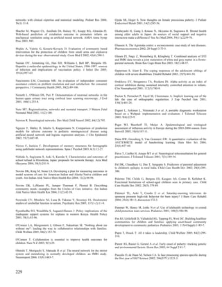 networks with clinical expertise and statistical modeling. Pediatr Res 2004;    Ojeda SR, Heger S. New thoughts on female precocious puberty. J Pediatr
56(1):11-8.                                                                     Endocrinol Metab 2001; 14(3):245-56.

Mueller M, Wagner CL, Annibale DJ, Hulsey TC, Knapp RG, Almeida JS.             Okabayashi H, Liang J, Krause N, Akiyama H, Sugisawa H. Mental health
Web-based prediction of extubation outcome in premature infants on              among older adults in Japan: do sources of social support and negative
mechanical ventilation using an artificial neural network. AMIA Annu Symp       interaction make a difference? Soc Sci Med 2004; 59(11):2259-70.
Proc 2003; 945.
                                                                                Olauson A. The Agrenska centre: a socioeconomic case study of rare diseases.
Mujkic A, Vuletic G, Kozaric-Kovacic D. Evaluation of community based           Pharmacoeconomics 2002; 20 Suppl 3:73-5.
intervention for the protection of children from small arms and explosive
devices during the war: observational study. Croat Med J 2002; 43(4):390-5.     Olesen PJ, Nagy Z, Westerberg H, Klingberg T. Combined analysis of DTI
                                                                                and fMRI data reveals a joint maturation of white and grey matter in a fronto-
Nainan OV, Armstrong GL, Han XH, Williams I, Bell BP, Margolis HS.              parietal network. Brain Res Cogn Brain Res 2003; 18(1):48-57.
Hepatitis a molecular epidemiology in the United States, 1996-1997: sources
of infection and implications of vaccination policy. J Infect Dis 2005;         Opperman S, Alant E. The coping responses of the adolescent siblings of
191(6):957-63.                                                                  children with severe disabilities. Disabil Rehabil 2003; 25(9):441-54.

Nascimento LM, Cousineau MR. An evaluation of independent consumer              Orekhova EV, Stroganova TA, Posikera IN. Alpha activity as an index of
assistance centers on problem resolution and user satisfaction: the consumer    cortical inhibition during sustained internally controlled attention in infants.
perspective. J Community Health 2005; 30(2):89-106.                             Clin Neurophysiol 2001; 112(5):740-9.

Nemeth L, O'Briain DS, Puri P. Demonstration of neuronal networks in the        Pacton S, Perruchet P, Fayol M, Cleeremans A. Implicit learning out of the
human upper urinary tract using confocal laser scanning microscopy. J Urol      lab: the case of orthographic regularities. J Exp Psychol Gen 2001;
2001; 166(1):255-8.                                                             130(3):401-26.

Neto MT. Regionalization, networks and neonatal transport. J Matern Fetal       Pagani L, Jyrkinen L, Niinimaki J et al. A portable diagnostic workstation
Neonatal Med 2002; 11(2):140.                                                   based on a Webpad: implementation and evaluation. J Telemed Telecare
                                                                                2003; 9(4):225-9.
Newton R. Neurological networks. Dev Med Child Neurol 2002; 44(12):795.
                                                                                Paget WJ, Meerhoff TJ, Meijer A. Epidemiological and virological
Nguyen T, Malley R, Inkelis S, Kuppermann N. Comparison of prediction           assessment of influenza activity in Europe during the 2003-2004 season. Euro
models for adverse outcome in pediatric meningococcal disease using             Surveill 2005; 10(4):107-11.
artificial neural network and logistic regression analyses. J Clin Epidemiol
2002; 55(7):687-95.                                                             Paine RW, Grossberg S, Van Gemmert AW. A quantitative evaluation of the
                                                                                AVITEWRITE model of handwriting learning. Hum Mov Sci 2004;
Nievas F, Justicia F. Development of memory structures for homographs           23(6):837-60.
using pathfinder network representations. Span J Psychol 2003; 6(1):12-27.
                                                                                Paiva T, Coelho H, Araujo MT et al. Neurological teleconsultation for general
Nishida A, Sugiyama S, Aoki S, Kuroda S. Characteristics and outcomes of        practitioners. J Telemed Telecare 2001; 7(3):149-54.
school refusal in Hiroshima, Japan: proposals for network therapy. Acta Med
Okayama 2004; 58(5):241-9.                                                      Pal DK, Chaudhury G, Das T, Sengupta S. Predictors of parental adjustment
                                                                                to children's epilepsy in rural India. Child Care Health Dev 2002; 28(4):295-
Novins DK, King M, Stone LS. Developing a plan for measuring outcomes in        300.
model systems of care for American Indian and Alaska Native children and
youth. Am Indian Alsk Native Ment Health Res 2004; 11(2):88-98.                 Palermo TM, Childs G, Burgess ES, Kaugars AS, Comer D, Kelleher K.
                                                                                Functional limitations of school-aged children seen in primary care. Child
Novins DK, LeMaster PL, Jumper Thurman P, Plested B. Describing                 Care Health Dev 2002; 28(5):379-89.
community needs: examples from the Circles of Care initiative. Am Indian
Alsk Native Ment Health Res 2004; 11(2):42-58.                                  Palmieri TL, Aoki T, Combs E et al. Saturday-morning television: do
                                                                                sponsors promote high-risk behavior for burn injury? J Burn Care Rehabil
Nowinski CV, Minshew NJ, Luna B, Takarae Y, Sweeney JA. Oculomotor              2004; 25(4):381-5; discussion 372-3.
studies of cerebellar function in autism. Psychiatry Res 2005; 137(1-2):11-9.
                                                                                Pammer W, Haney M, Lmhc N et al. Use of telehealth technology to extend
Nyambedha EO, Wandibba S, Aagaard-Hansen J. Policy implications of the          child protection team services. Pediatrics 2001; 108(3):584-90.
inadequate support systems for orphans in western Kenya. Health Policy
2001; 58(1):83-96.                                                              Pan RJ, Littlefield D, Valladolid SG, Tapping PJ, West DC. Building healthier
                                                                                communities for children and families: applying asset-based community
O'Connor LA, Morgenstern J, Gibson F, Nakashian M. "Nothing about me            development to community pediatrics. Pediatrics 2005; 115(4 Suppl):1185-7.
without me": leading the way to collaborative relationships with families.
Child Welfare 2005; 84(2):153-70.                                               Papin T, Houck T. All it takes is leadership. Child Welfare 2005; 84(2):299-
                                                                                310.
O'Connor T. Collaboration is essential to improve health outcomes for
children. Nurs N Z 2003; 9(3):29.                                               Parent AS, Rasier G, Gerard A et al. Early onset of puberty: tracking genetic
                                                                                and environmental factors. Horm Res 2005; 64 Suppl 2:41-7.
Ohnishi T, Moriguchi Y, Matsuda H et al. The neural network for the mirror
system and mentalizing in normally developed children: an fMRI study.           Pascalis O, de Haan M, Nelson CA. Is face processing species-specific during
Neuroreport 2004; 15(9):1483-7.                                                 the first year of life? Science 2002; 296(5571):1321-3.



229
 